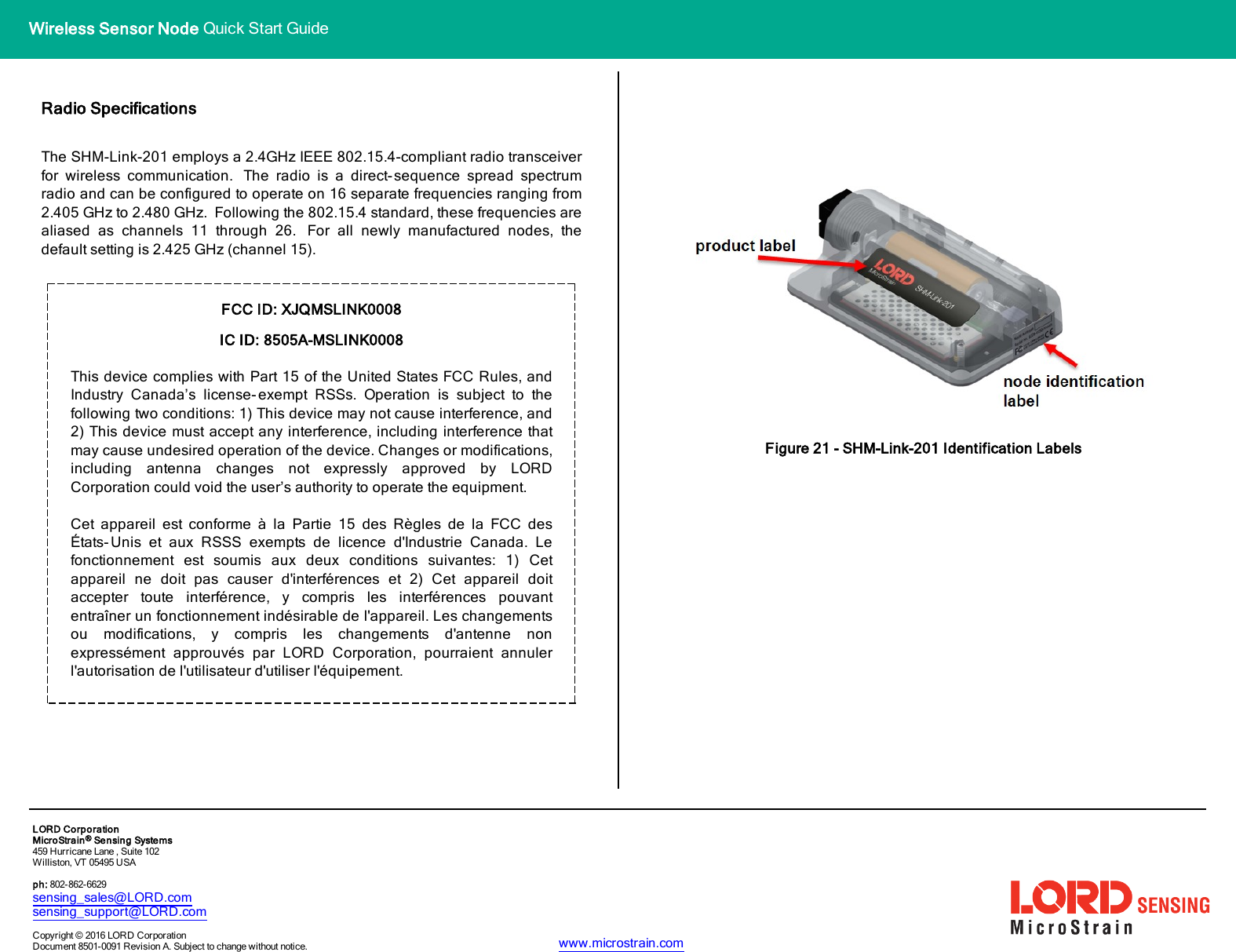 Wireless Sensor Node Quick Start GuideRadio SpecificationsThe SHM-Link-201 employs a 2.4GHz IEEE 802.15.4-compliant radio transceiverfor wireless communication. The radio is a direct-sequence spread spectrumradio and can be configured to operate on 16 separate frequencies ranging from2.405 GHz to 2.480 GHz. Following the 802.15.4 standard, these frequencies arealiased as channels 11 through 26. For all newly manufactured nodes, thedefault setting is 2.425 GHz (channel 15).FCC ID: XJQMSLINK0008IC ID: 8505A-MSLINK0008This device complies with Part 15 of the United States FCC Rules, andIndustry Canada’s license- exempt RSSs. Operation is subject to thefollowing two conditions: 1) This device may not cause interference, and2) This device must accept any interference, including interference thatmay cause undesired operation of the device. Changes or modifications,including antenna changes not expressly approved by LORDCorporation could void the user’s authority to operate the equipment.Cet appareil est conforme à la Partie 15 des Règles de la FCC desÉtats-Unis et aux RSSS exempts de licence d&apos;Industrie Canada. Lefonctionnement est soumis aux deux conditions suivantes: 1) Cetappareil ne doit pas causer d&apos;interférences et 2) Cet appareil doitaccepter toute interférence, y compris les interférences pouvantentraîner un fonctionnement indésirable de l&apos;appareil. Les changementsou modifications, y compris les changements d&apos;antenne nonexpressément approuvés par LORD Corporation, pourraient annulerl&apos;autorisation de l&apos;utilisateur d&apos;utiliser l&apos;équipement.Figure 21 - SHM-Link-201 Identification LabelsLORDCorporationMicroStrain®Sensing Systems459 Hurricane Lane , Suite 102Williston, VT 05495 USAph: 802-862-6629sensing_sales@LORD.comsensing_support@LORD.comCopyright © 2016 LORD CorporationDocument 8501-0091 Revision A. Subject to change without notice. www.microstrain.com