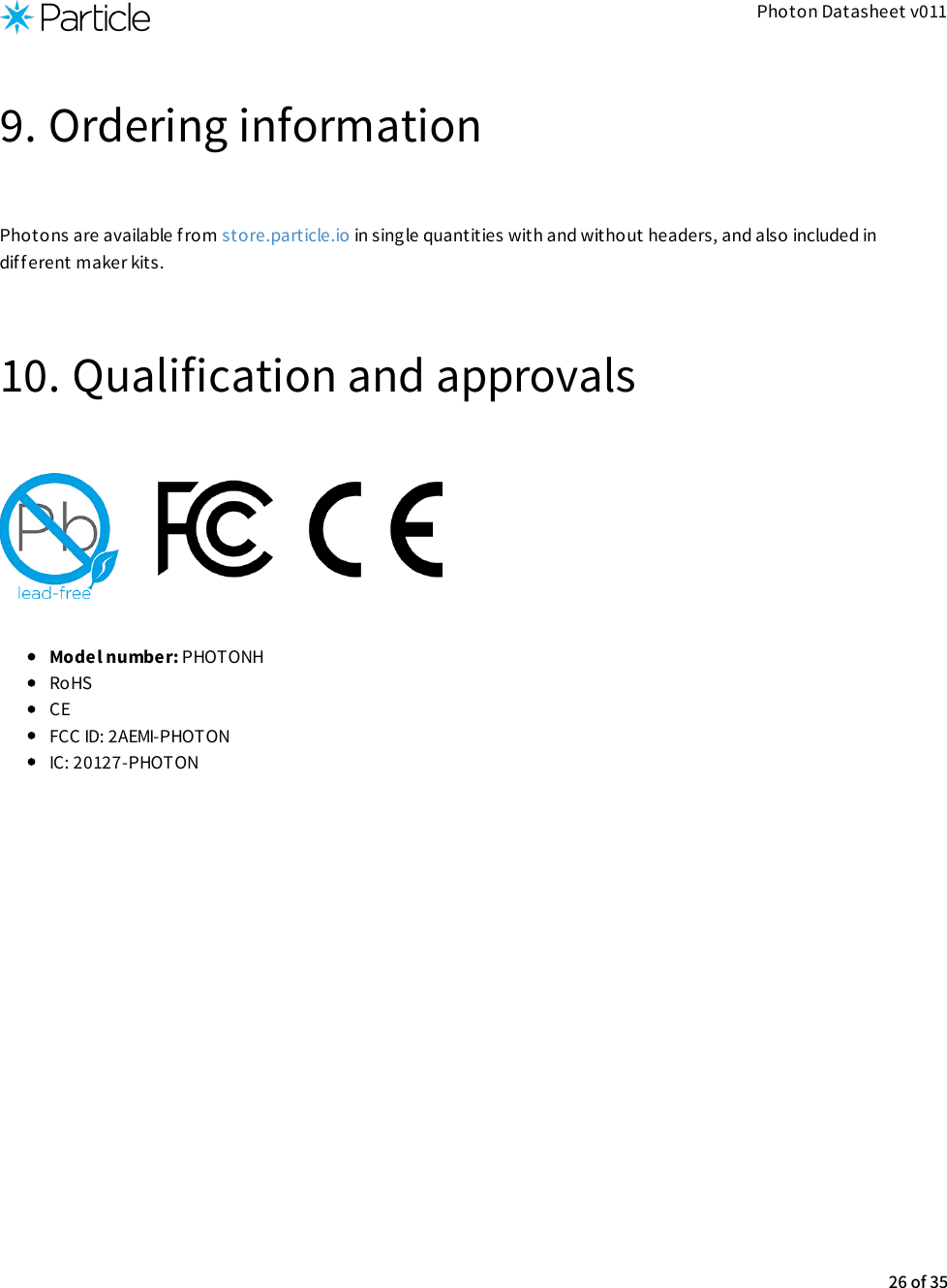 Photon Datasheet v0119. Ordering informationPhotons are available from store.particle.io in single quantities with and without headers, and also included indiff erent maker kits.10. Qualification and approvalsModel number: PHOTONHRoHSCEFCC ID: 2AEMI-PHOTONIC: 20127-PHOTON26 of 35