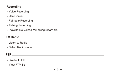   Recording   - Voice Recording   - Use Line in   - FM radio Recording   - Talking Recording   - Play/Delete Voice/FM/Talking record file FM Radio   - Listen to Radio   - Select Radio station FTP   - Bluetooth FTP   - View FTP file3