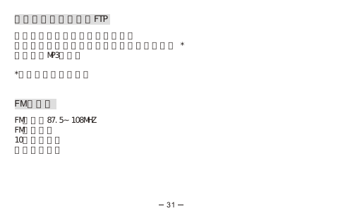藍芽多媒體檔案傳輸FTP 多媒體檔案可以透過藍芽手機傳送支援電話簿、照片、鈴聲及音樂的傳送及儲存 *記憶體與MP3機共享*視個別手機型號而定FM收音機FM頻率：87.5∼108MHZFM自動選台10組電台儲存 電台錄音功能31