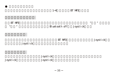 ● 與其他藍芽手機配對要與其他藍芽手機配對。重複以上步驟1󱲯4來配對你的BT MP3及手機。移除已配對的藍芽手機請把BT MP3從你已配對的藍芽手機中移除，或由主目錄底下選擇進入 &quot;藍芽&quot; 選項並選擇 &quot;藍芽&quot; 進入，上下移動光棒選擇Bluetooth off並按Joystick確認。接聽或拒絕來電當有來電時，顯示屏上會顯示來電號碼。按BT MP3上的通話接聽鍵或左推Joystick以接聽來電，右推Joystick或按通話結束鍵以拒絕來電。結束通話及靜音可以透過按通話結束鍵或右推Joystick來結束通話。在通話中你還可以透過左推Joystick來進行靜音；再左推Joystick一次便可以取消靜音。35