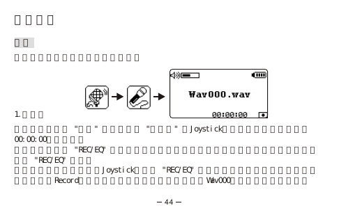 錄音功能錄音你可以透過下列兩種方式來進行錄音1.麥克風在主目錄底下選 &quot;錄音&quot; 選項，選擇 &quot;麥克風&quot; 按Joystick來開始錄音。計時器會從00:00:00開始計算。要暫停錄音，按 &quot;REC/EQ&quot; 一次計時器會在你暫停錄音的地方停止計時。要恢復錄音，再按 &quot;REC/EQ&quot; 一次。要停止並儲存錄音請左推Joystick或長按 &quot;REC/EQ&quot; 兩秒來停止並儲存錄音。該錄音檔案會儲存在Record（錄音）資料夾內，錄音檔案名稱為Wav000（第一個錄音檔案）。44