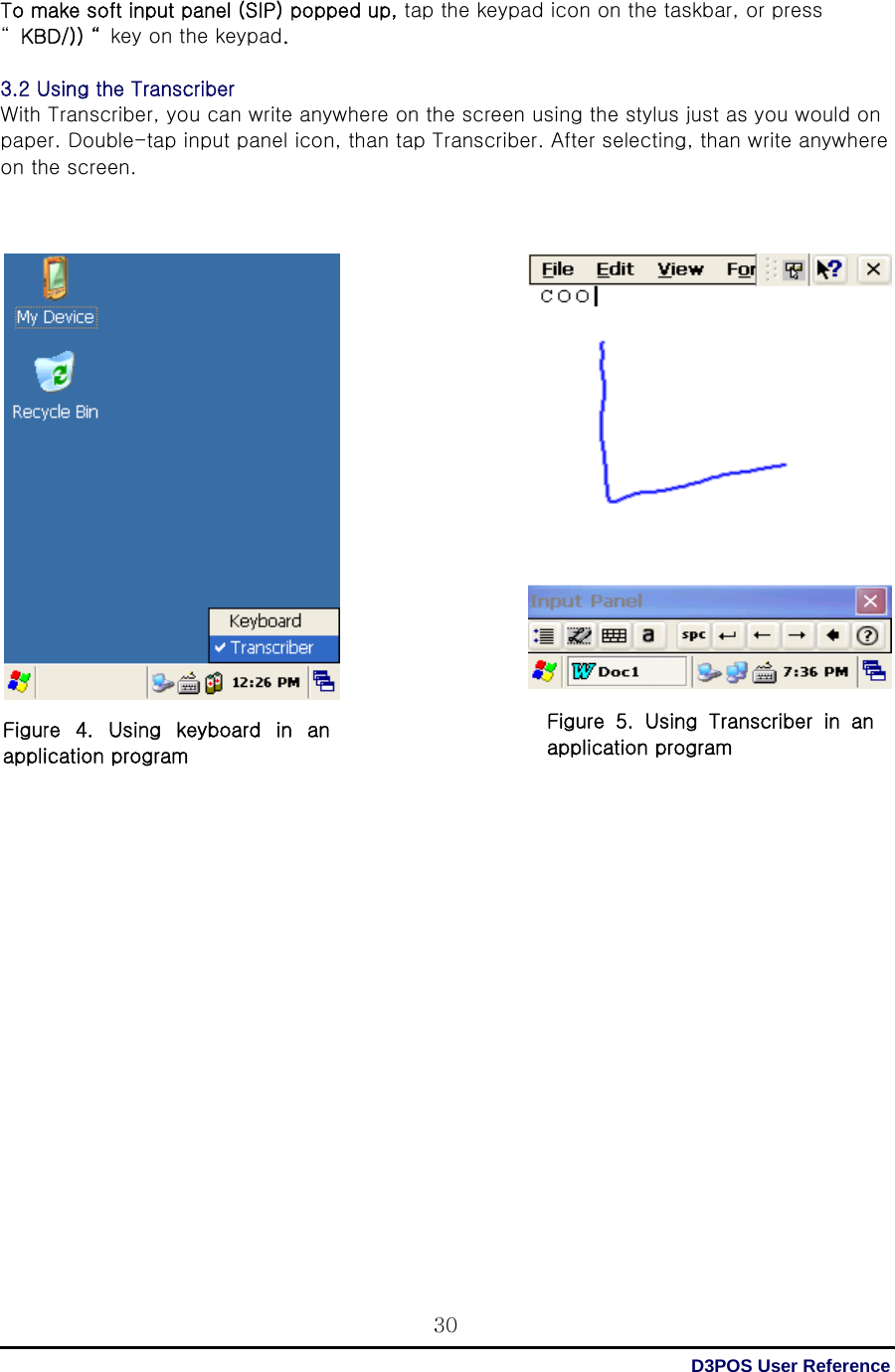  D3POS User Reference 30To make soft input panel (SIP) popped up, tap the keypad icon on the taskbar, or press   “KBD/)) “ key on the keypad.  3.2 Using the Transcriber With Transcriber, you can write anywhere on the screen using the stylus just as you would on paper. Double-tap input panel icon, than tap Transcriber. After selecting, than write anywhere on the screen.                                               Figure  4.  Using  keyboard  in  an application program Figure  5.  Using  Transcriber  in  an application program 