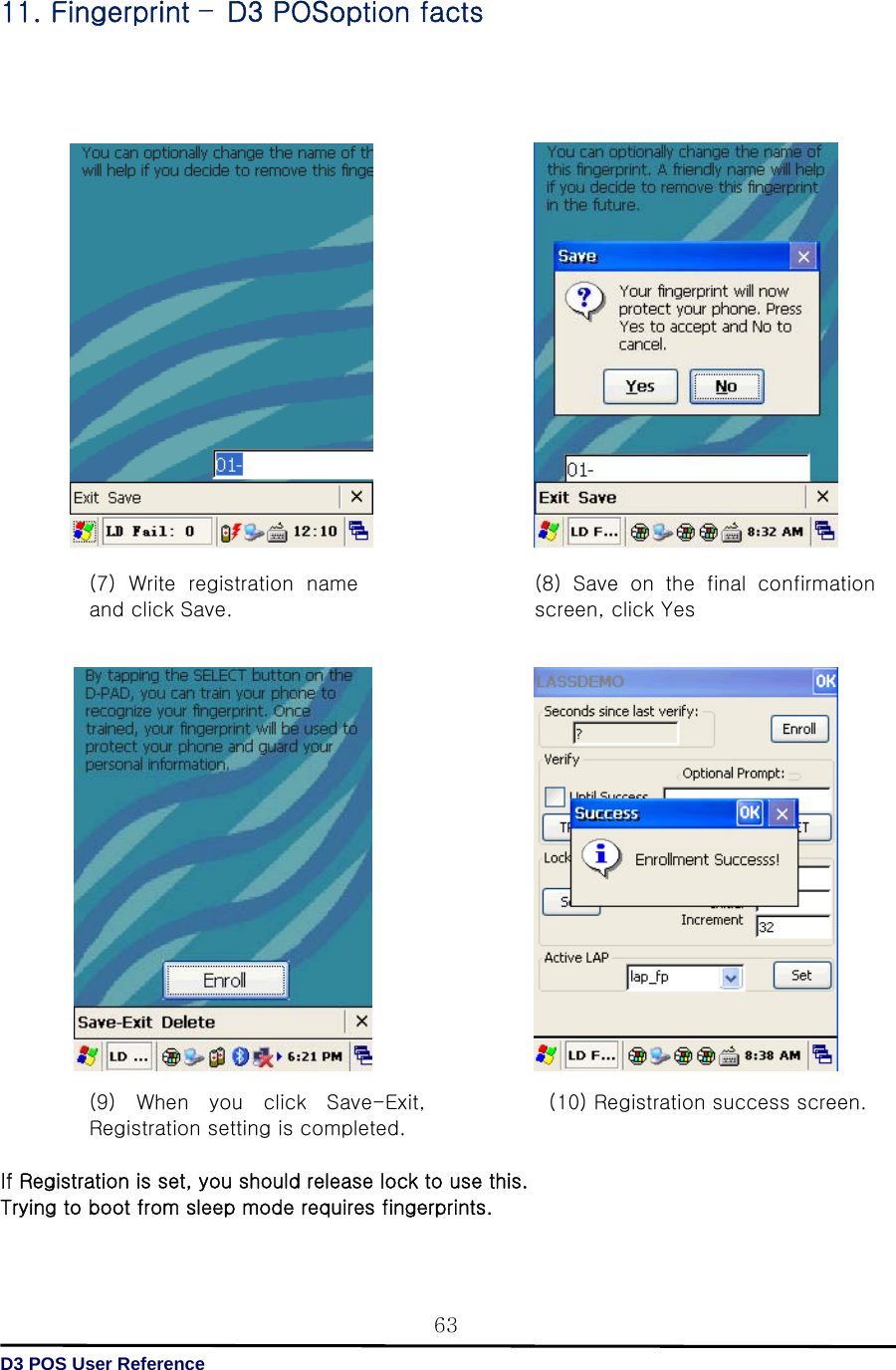   D3 POS User Reference 6311. Fingerprint –D3 POSoption facts                                If Registration is set, you should release lock to use this. Trying to boot from sleep mode requires fingerprints.  (7)  Write  registration  name and click Save.     (8)  Save  on  the  final  confirmation screen, click Yes   (9) When you click Save-Exit, Registration setting is completed.   (10) Registration success screen. 