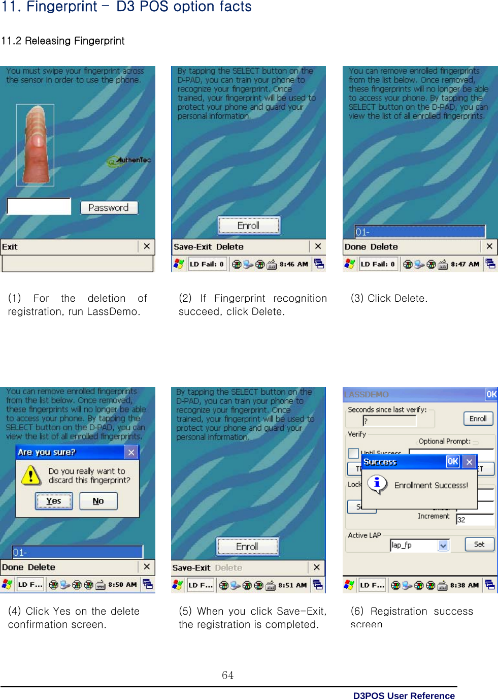  D3POS User Reference 64(4) Click Yes on the delete confirmation screen.   11. Fingerprint –D3 POS option facts  11.2 Releasing Fingerprint         (1)  For  the  deletion  of registration, run LassDemo.    (2)  If  Fingerprint  recognition succeed, click Delete.   (3) Click Delete.   (5) When you click Save-Exit, the registration is completed.    (6)  Registration  success screen