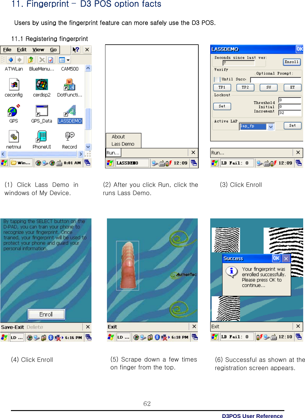  D3POS User Reference 6211. Fingerprint –D3 POS option facts   Users by using the fingerprint feature can more safely use the D3 POS.  11.1 Registering fingerprint         (1)  Click  Lass  Demo  in windows of My Device.   (2) After you click Run, click the runs Lass Demo.  (3) Click Enroll   (4) Click Enroll    (5) Scrape  down a  few times on finger from the top.    (6) Successful as shown at the registration screen appears.   