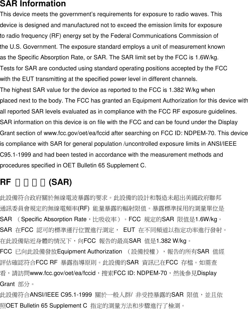 SAR InformationThis device meets the government’s requirements for exposure to radio waves. Thisdevice is designed and manufactured not to exceed the emission limits for exposureto radio frequency (RF) energy set by the Federal Communications Commission ofthe U.S. Government. The exposure standard employs a unit of measurement knownas the Specific Absorption Rate, or SAR. The SAR limit set by the FCC is 1.6W/kg.Tests for SAR are conducted using standard operating positions accepted by the FCCwith the EUT transmitting at the specified power level in different channels.The highest SAR value for the device as reported to the FCC is 1.382 W/kg whenplaced next to the body. The FCC has granted an Equipment Authorization for this device withall reported SAR levels evaluated as in compliance with the FCC RF exposure guidelines.SAR information on this device is on file with the FCC and can be found under the DisplayGrant section of www.fcc.gov/oet/ea/fccid after searching on FCC ID: NDPEM-70. This deviceis compliance with SAR for general population /uncontrolled exposure limits in ANSI/IEEEC95.1-1999 and had been tested in accordance with the measurement methods andprocedures specified in OET Bulletin 65 Supplement C.RF 暴露信息(SAR)此設備符合政府關於無線電波暴露的要求。此設備的設計和製造未超出美國政府聯邦通訊委員會規定的無線電頻率(RF) 能量暴露的輻射限值。暴露標準採用的測量單位是SAR （Specific Absorption Rate，比吸收率）。FCC 規定的SAR 限值是1.6W/kg。SAR 在FCC 認可的標準運行位置進行測定， EUT 在不同頻道以指定功率進行發射。在此設備貼近身體的情況下，向FCC 報告的最高SAR 值是1.382 W/kg。FCC 已向此設備發放Equipment Authorization （設備授權），報告的所有SAR 值經評估確認符合FCC RF 暴露指導原則。此設備的SAR 資訊已在FCC 存檔。如需查看，請訪問www.fcc.gov/oet/ea/fccid，搜索FCC ID: NDPEM-70，然後參見DisplayGrant 部分。此設備符合ANSI/IEEE C95.1-1999 關於一般人群/非受控暴露的SAR 限值，並且依照OET Bulletin 65 Supplement C 指定的測量方法和步驟進行了檢測。ENGLISH