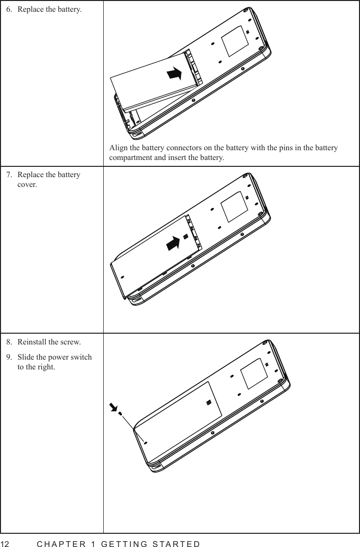 12  CHAPTER 1 GETTING STARTEDReplace the battery.6. Align the battery connectors on the battery with the pins in the battery compartment and insert the battery.Replace the battery 7. cover.Reinstall the screw.8. Slide the power switch 9. to the right.