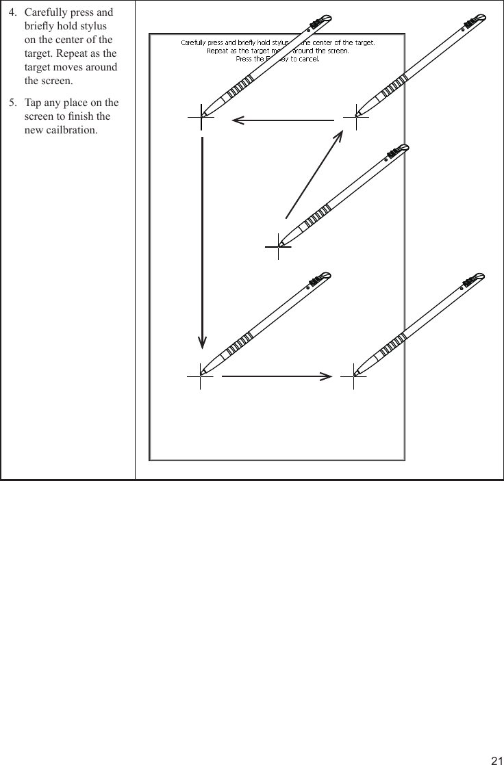 21 Carefully press and 4. briey hold stylus on the center of the target. Repeat as the target moves around the screen.Tap any place on the 5. screen to nish the new cailbration.