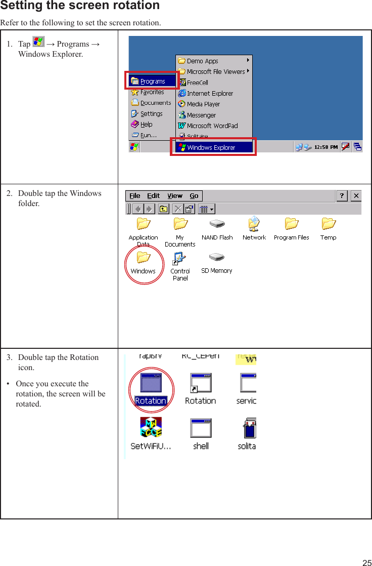 25Setting the screen rotationRefer to the following to set the screen rotation.Tap 1.   → Programs → Windows Explorer.Double tap the Windows 2. folder.Double tap the Rotation 3. icon.Once you execute the • rotation, the screen will be rotated.