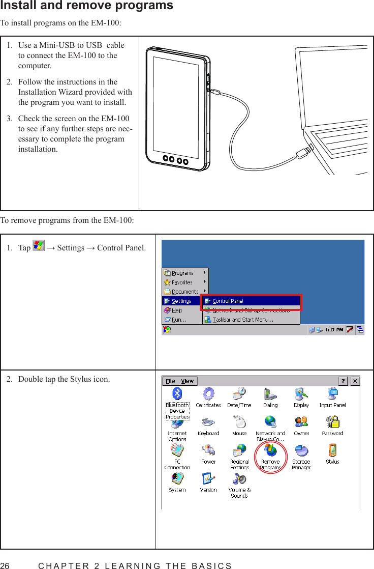 26  CHAPTER 2 LEARNING THE BASICSInstall and remove programsTo install programs on the EM-100:Use a Mini-USB to USB  cable 1. to connect the EM-100 to the computer.Follow the instructions in the 2. Installation Wizard provided with the program you want to install.Check the screen on the EM-100 3. to see if any further steps are nec-essary to complete the program installation.To remove programs from the EM-100:Tap 1.   → Settings → Control Panel.Double tap the Stylus icon.2. 