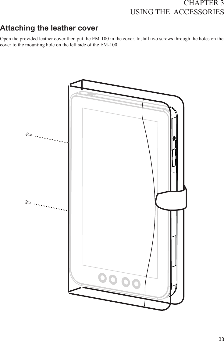 33CHAPTER 3USING THE  ACCESSORIES Attaching the leather cover Open the provided leather cover then put the EM-100 in the cover. Install two screws through the holes on the cover to the mounting hole on the left side of the EM-100. 