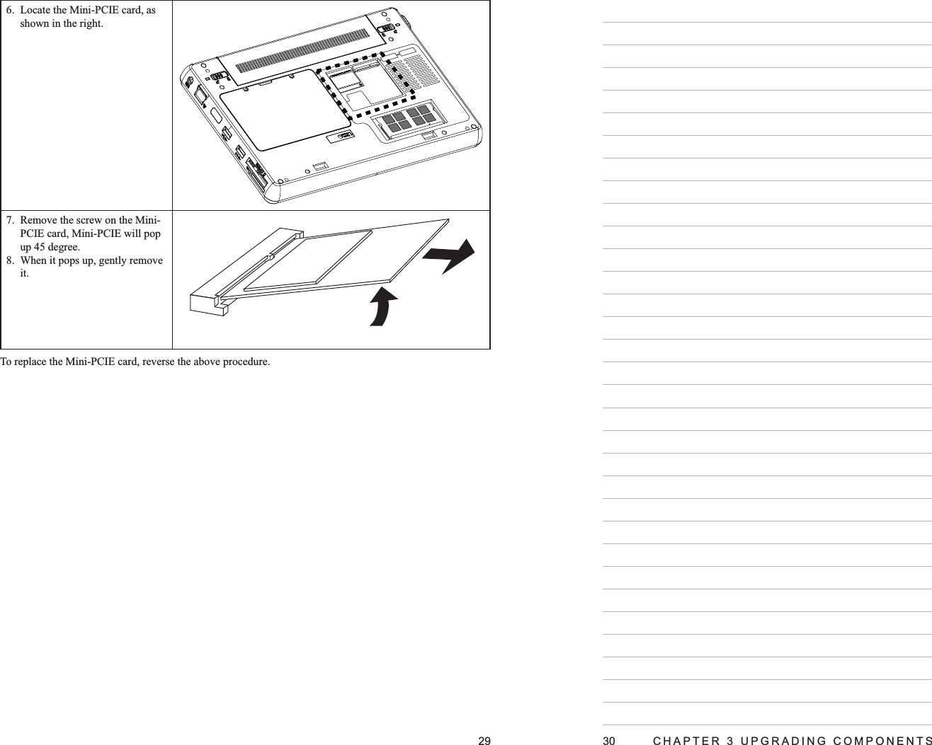 29Locate the Mini-PCIE card, as 6. shown in the right.Remove the screw on the Mini-7. PCIE card, Mini-PCIE will pop up 45 degree.When it pops up, gently remove 8. it.To replace the Mini-PCIE card, reverse the above procedure.30  CHAPTER 3 UPGRADING COMPONENTS