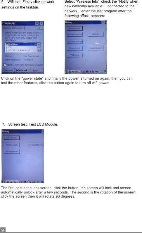                       Click on the &quot;power state&quot; and finally the power is turned on again, then you can  test the other features, click the button again to turn off wifi power.                         The first one is the lock screen, click the button, the screen will lock and screen  automatically unlock after a few seconds. The second is the rotation of the screen,  click the screen then it will rotate 90 degrees.          6.   Wifi test. Firstly click network settings on the taskbar. Select &quot;Wireless Info”, check the &quot;Notify when  new networks available” ,  connected to the network ,  enter the test program after the following effect  appears: 7.   Screen test. Test LCD Module. 