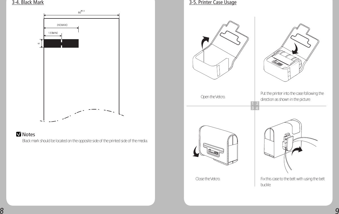 893-5. Printer Case Usage1 234Open the Velcro. Put the printer into the case following the direction as shown in the picture.Close the Velcro. Fix this case to the belt with using the belt buckle. 3-4. Black MarkNotes Black mark should be located on the opposite side of the printed side of the media.