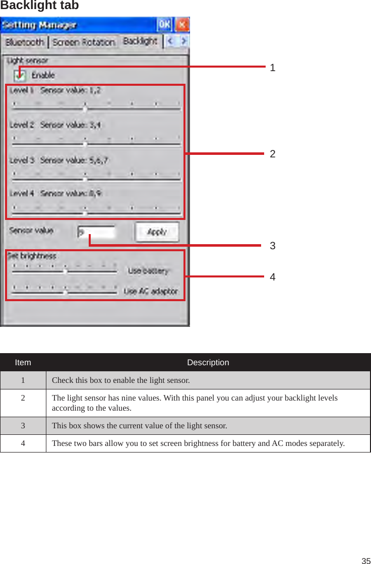 35Backlight tab1324Item Description1 Check this box to enable the light sensor.2 The light sensor has nine values. With this panel you can adjust your backlight levels according to the values.3 This box shows the current value of the light sensor.4 These two bars allow you to set screen brightness for battery and AC modes separately.