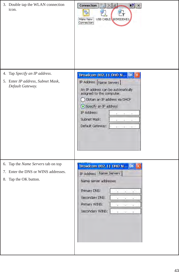 433.  Double tap the WLAN connection icon.4.  Tap Specify an IP address.5.  Enter IP address, Subnet Mask, Default Gateway.6.  Tap the Name Servers tab on top7.  Enter the DNS or WINS addresses.8.  Tap the OK button.