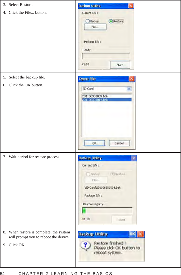 54  CHAPTER 2 LEARNING THE BASICS3.  Select Restore.4.  Click the File... button.5.  Select the backup le.6.  Click the OK button. 7.  Wait period for restore process.8.  When restore is complete, the system will prompt you to reboot the device.9.  Click OK.