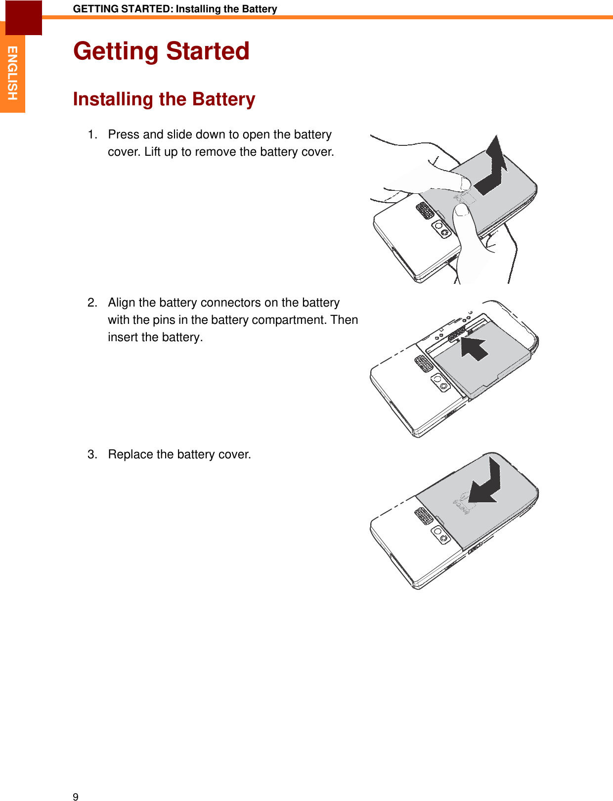   ENGLISH GETTING STARTED: Installing the Battery   Getting Started   Installing the Battery   1.   Press and slide down to open the battery cover. Lift up to remove the battery cover.              2.   Align the battery connectors on the battery with the pins in the battery compartment. Then insert the battery.           3.   Replace the battery cover.                                 9 