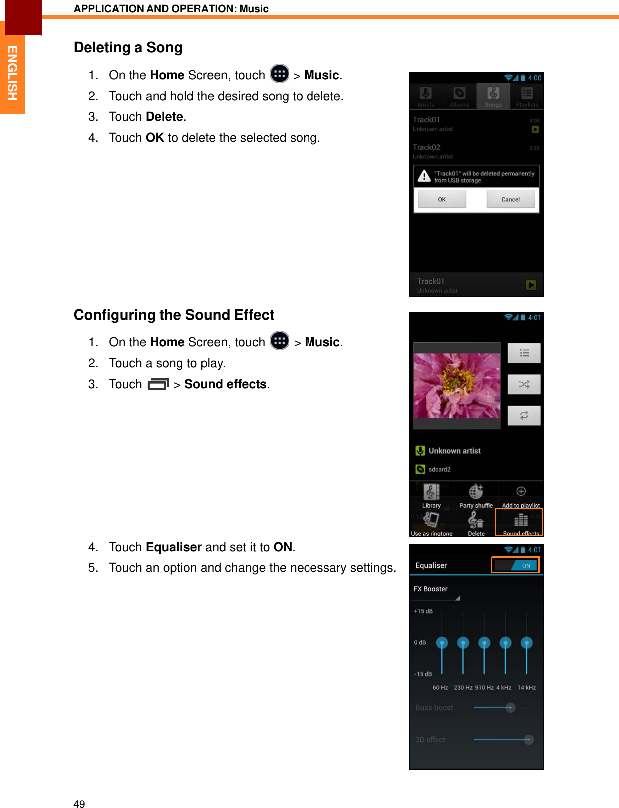   ENGLISH APPLICATION AND OPERATION: Music   Deleting a Song  1.   On the Home Screen, touch  &gt; Music.  2.   Touch and hold the desired song to delete.  3.   Touch Delete.  4.   Touch OK to delete the selected song.                 Configuring the Sound Effect  1. On the Home Screen, touch &gt; Music.2. Touch a song to play.  3. Touch &gt; Sound effects.                4.   Touch Equaliser and set it to ON.  5.   Touch an option and change the necessary settings.                      49 