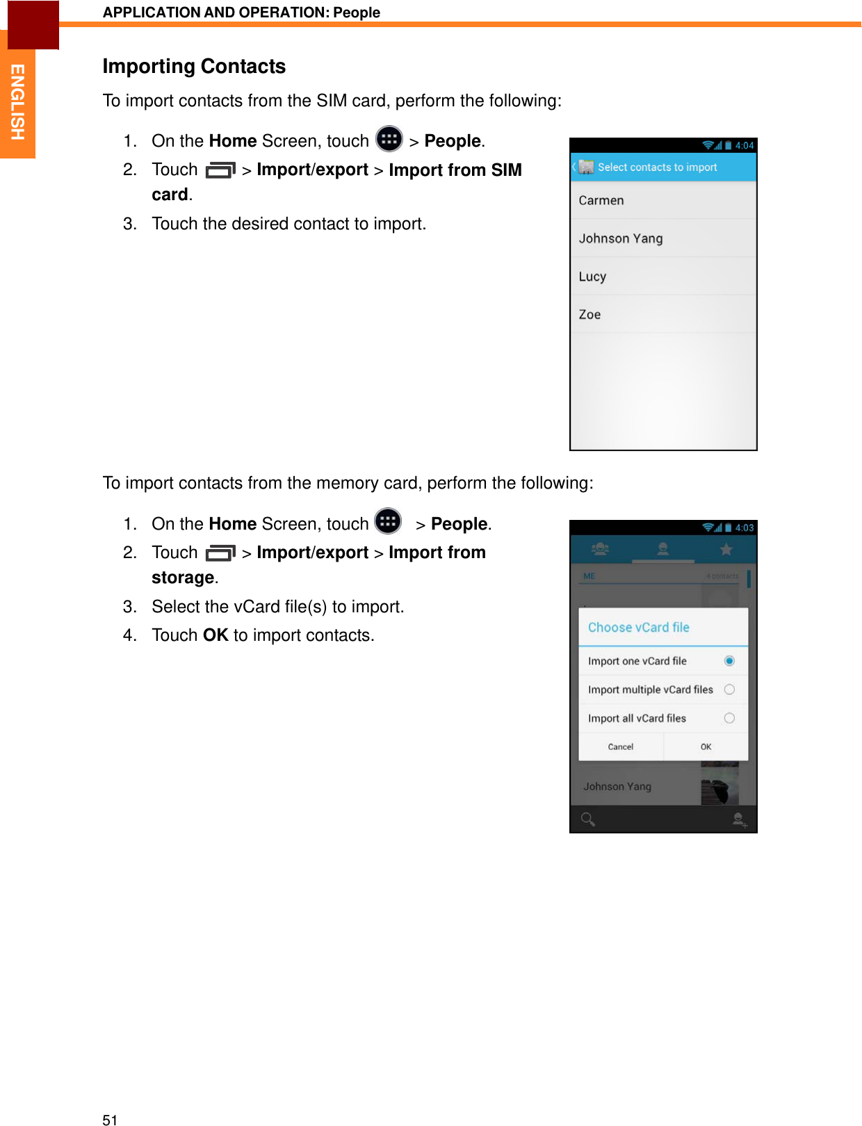   1. On the Home Screen, touch &gt; People.2. Touch &gt; Import/export &gt;card. Import fromENGLISH APPLICATION AND OPERATION: People   Importing Contacts  To import contacts from the SIM card, perform the following:    SIM   3.   Touch the desired contact to import.                  To import contacts from the memory card, perform the following:  1.   On the Home Screen, touch     &gt; People.  2.   Touch  &gt; Import/export &gt; Import from storage. 3.   Select the vCard file(s) to import.  4.   Touch OK to import contacts.                                 51 