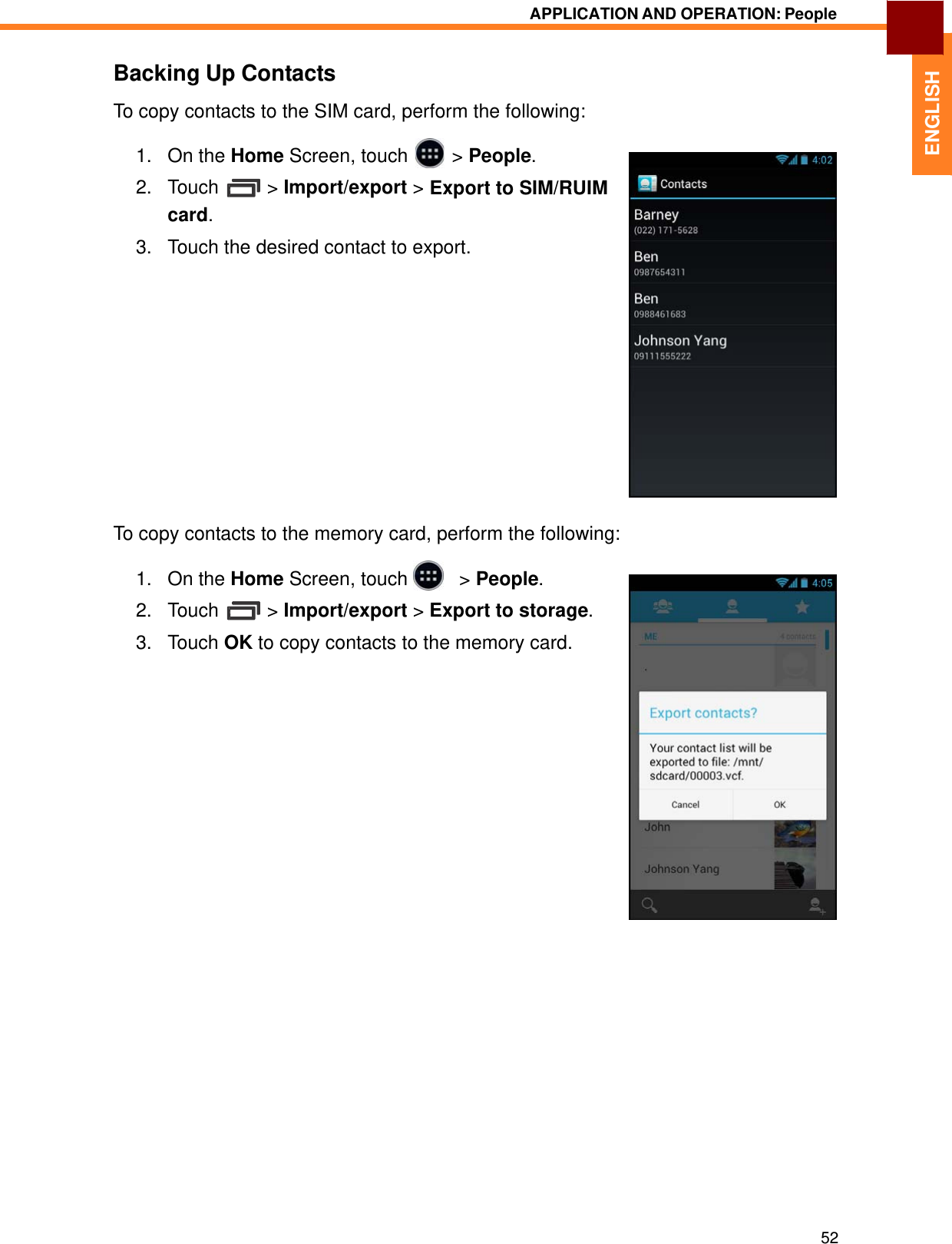   1. On the Home Screen, touch &gt; People.2. Touch &gt; Import/export &gt;card. Export to SIENGLISH APPLICATION AND OPERATION: People   Backing Up Contacts  To copy contacts to the SIM card, perform the following:    M/RUIM   3.   Touch the desired contact to export.                  To copy contacts to the memory card, perform the following:  1.   On the Home Screen, touch     &gt; People.  2.   Touch  &gt; Import/export &gt; Export to storage.  3.   Touch OK to copy contacts to the memory card.                                     52 