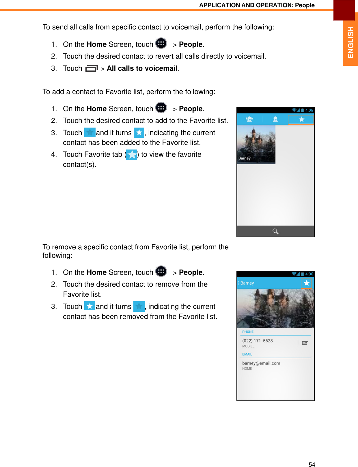   ENGLISH APPLICATION AND OPERATION: People   To send all calls from specific contact to voicemail, perform the following:  1.   On the Home Screen, touch     &gt; People.  2.   Touch the desired contact to revert all calls directly to voicemail.  3.   Touch  &gt; All calls to voicemail.    To add a contact to Favorite list, perform the following:  1.   On the Home Screen, touch     &gt; People.  2.   Touch the desired contact to add to the Favorite list.  3.   Touch   and it turns  , indicating the current contact has been added to the Favorite list. 4.   Touch Favorite tab ( ) to view the favorite contact(s).             To remove a specific contact from Favorite list, perform the following:  1.   On the Home Screen, touch     &gt; People.  2.   Touch the desired contact to remove from the Favorite list. 3.   Touch   and it turns  , indicating the current contact has been removed from the Favorite list.                        54 