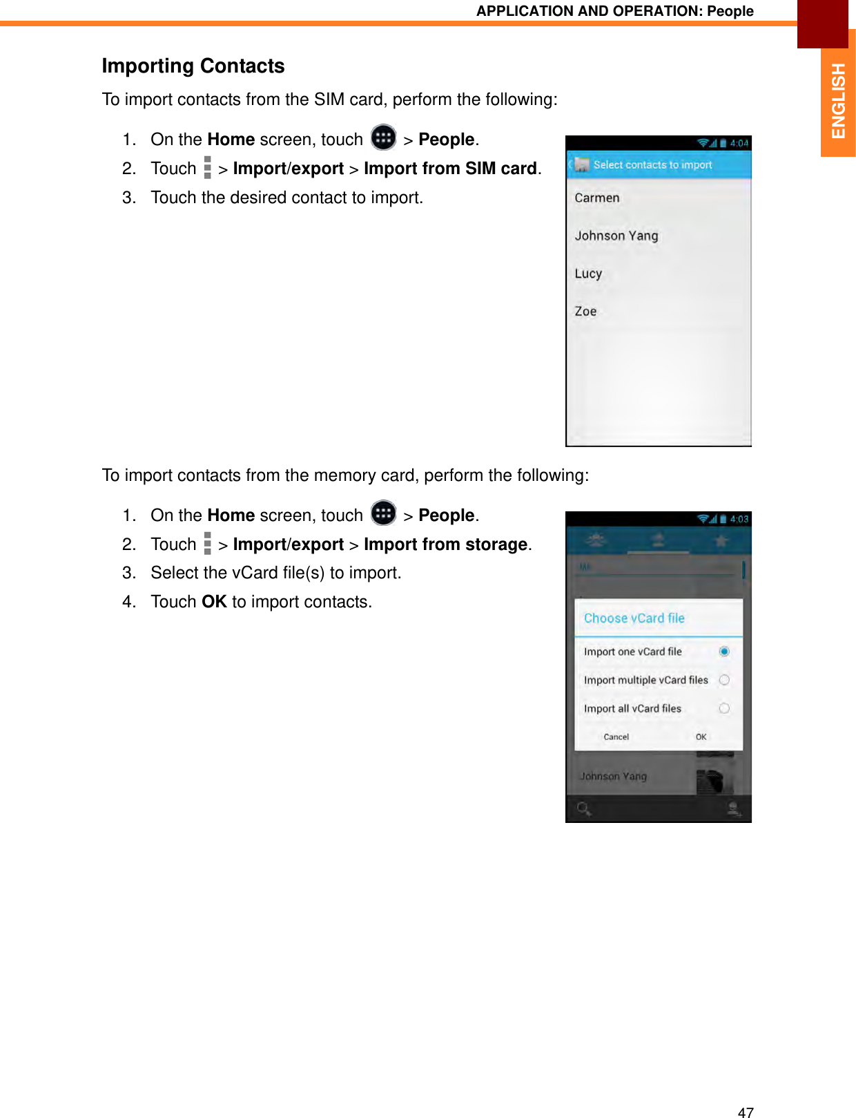 APPLICATION AND OPERATION: People47ENGLISHImporting ContactsTo import contacts from the SIM card, perform the following:1. On the Home screen, touch   &gt; People.2. Touch  &gt; Import/export &gt; Import from SIM card.3. Touch the desired contact to import.To import contacts from the memory card, perform the following:1. On the Home screen, touch   &gt; People.2. Touch  &gt; Import/export &gt; Import from storage.3. Select the vCard file(s) to import.4. Touch OK to import contacts.