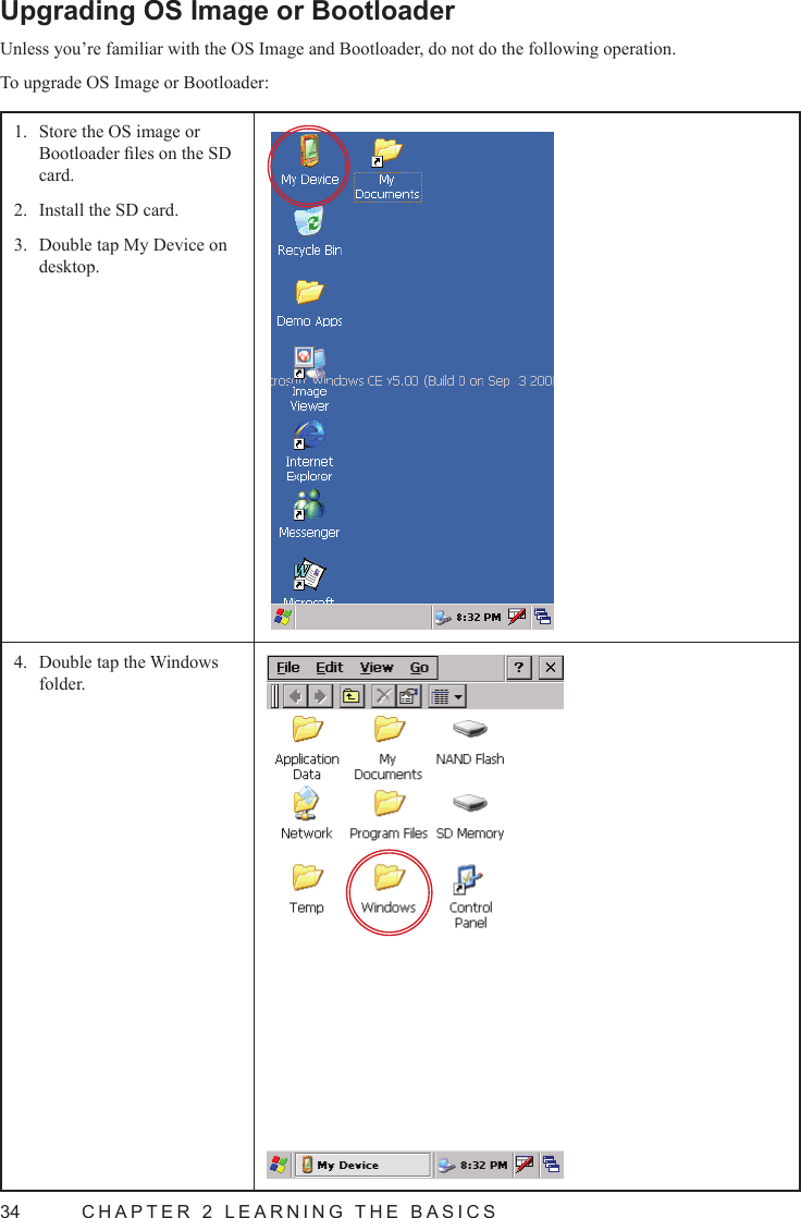 34  CHAPTER 2 LEARNING THE BASICSUpgrading OS Image or BootloaderUnless you’re familiar with the OS Image and Bootloader, do not do the following operation.To upgrade OS Image or Bootloader:Store the OS image or 1. Bootloader les on the SD card.Install the SD card.2. Double tap My Device on 3. desktop.Double tap the Windows 4. folder.