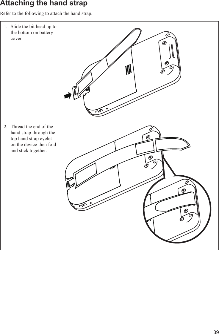 39Attaching the hand strapRefer to the following to attach the hand strap.Slide the bit head up to 1. the bottom on battery cover.Thread the end of the 2. hand strap through the top hand strap eyelet on the device then fold and stick together.