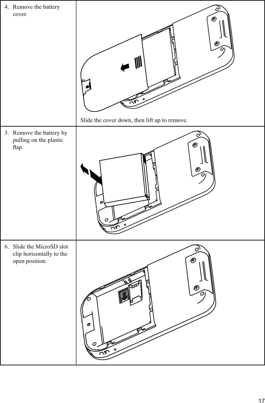 174.  Remove the battery cover. Slide the cover down, then lift up to remove.5.  Remove the battery by pulling on the plastic 6.  Slide the MicroSD slot clip horizontally to the open position. 