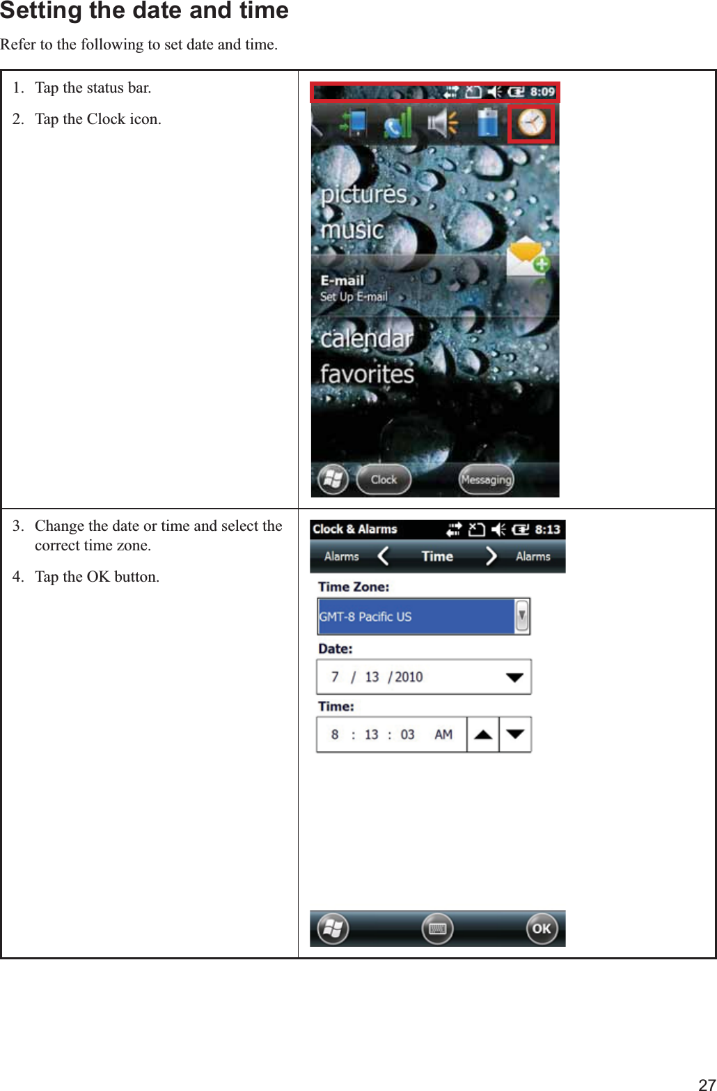 27Setting the date and timeRefer to the following to set date and time.1.  Tap the status bar.2.  Tap the Clock icon.3.  Change the date or time and select the correct time zone.4.  Tap the OK button.