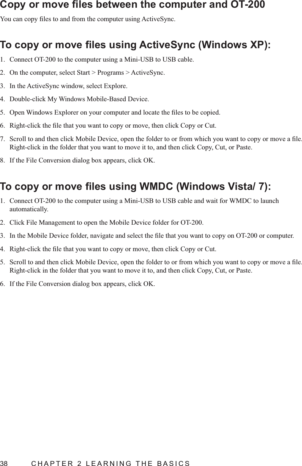 38  CHAPTER 2 LEARNING THE BASICS1.  Connect OT-200 to the computer using a Mini-USB to USB cable.2.  On the computer, select Start &gt; Programs &gt; ActiveSync.3.  In the ActiveSync window, select Explore.4.  Double-click My Windows Mobile-Based Device.5. 6. 7. Right-click in the folder that you want to move it to, and then click Copy, Cut, or Paste.8.  If the File Conversion dialog box appears, click OK.1.  Connect OT-200 to the computer using a Mini-USB to USB cable and wait for WMDC to launch automatically.2.  Click File Management to open the Mobile Device folder for OT-200.3. 4. 5. Right-click in the folder that you want to move it to, and then click Copy, Cut, or Paste.6.  If the File Conversion dialog box appears, click OK.