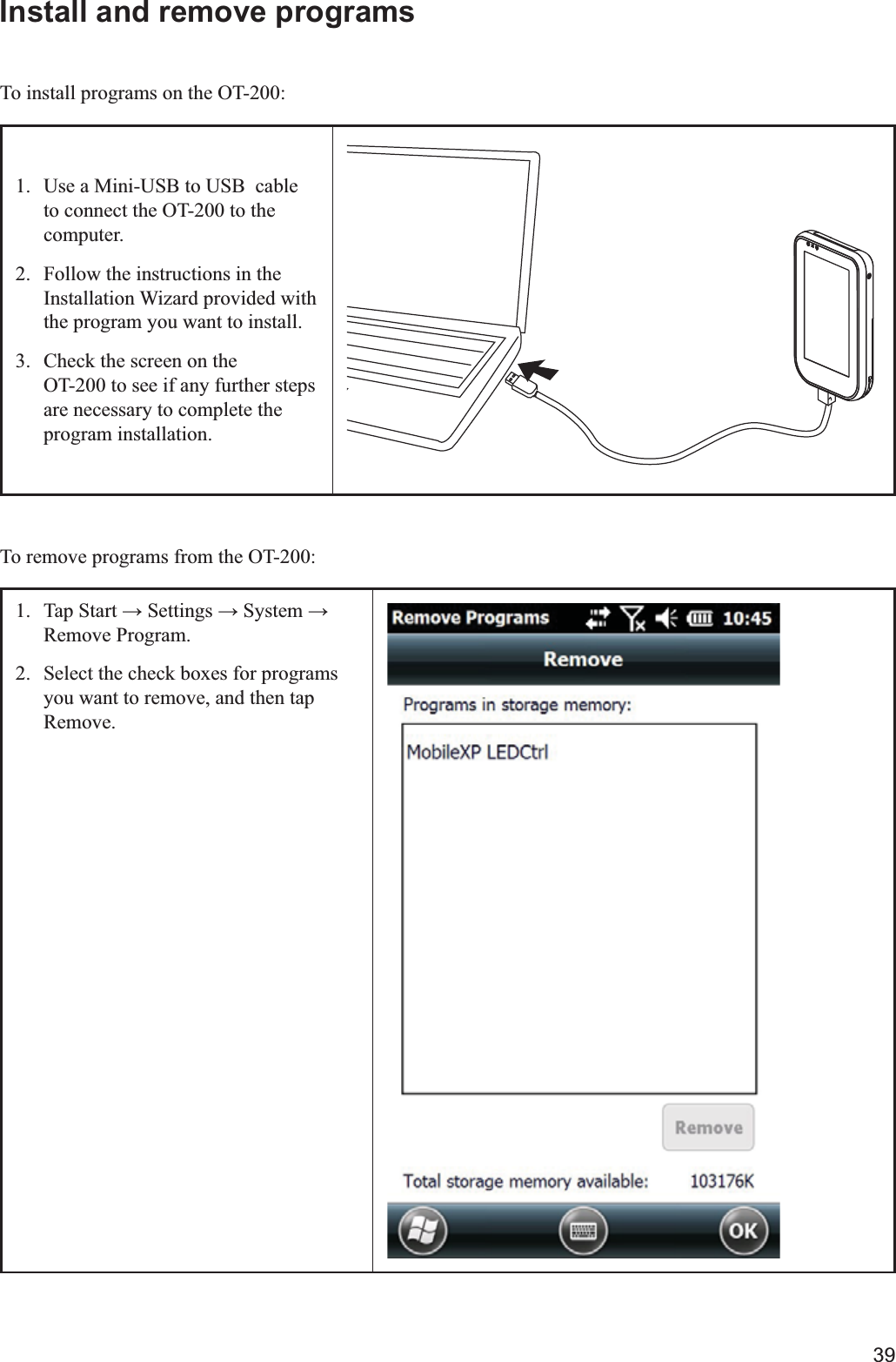 39Install and remove programsTo install programs on the OT-200:1.  Use a Mini-USB to USB  cable to connect the OT-200 to the computer.2.  Follow the instructions in the Installation Wizard provided with the program you want to install.3.  Check the screen on the          OT-200 to see if any further steps are necessary to complete the program installation.To remove programs from the OT-200:1. Remove Program.2.  Select the check boxes for programs you want to remove, and then tap Remove.