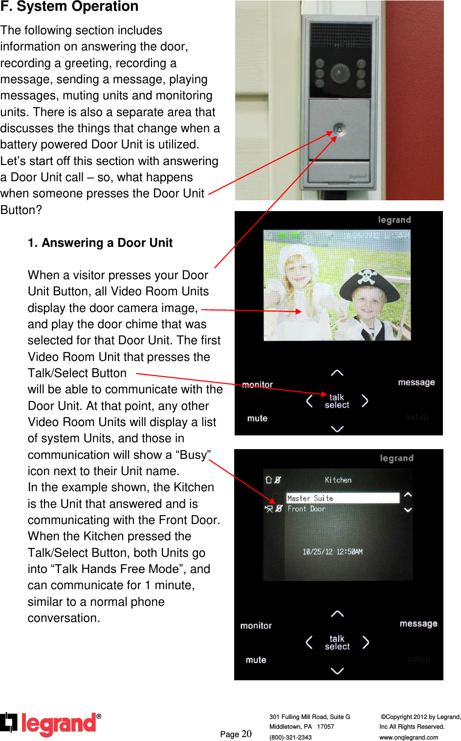     Page 20  301 Fulling Mill Road, Suite G            ©Copyright 2012 by Legrand,  Middletown, PA   17057               Inc All Rights Reserved. (800)-321-2343    www.onqlegrand.com              F. System Operation The following section includes information on answering the door, recording a greeting, recording a message, sending a message, playing messages, muting units and monitoring units. There is also a separate area that discusses the things that change when a battery powered Door Unit is utilized. Let’s start off this section with answering a Door Unit call – so, what happens when someone presses the Door Unit Button?   1. Answering a Door Unit  When a visitor presses your Door Unit Button, all Video Room Units display the door camera image,  and play the door chime that was selected for that Door Unit. The first Video Room Unit that presses the Talk/Select Button                        will be able to communicate with the Door Unit. At that point, any other Video Room Units will display a list of system Units, and those in communication will show a “Busy” icon next to their Unit name.           In the example shown, the Kitchen is the Unit that answered and is communicating with the Front Door. When the Kitchen pressed the Talk/Select Button, both Units go into “Talk Hands Free Mode”, and can communicate for 1 minute, similar to a normal phone conversation.          