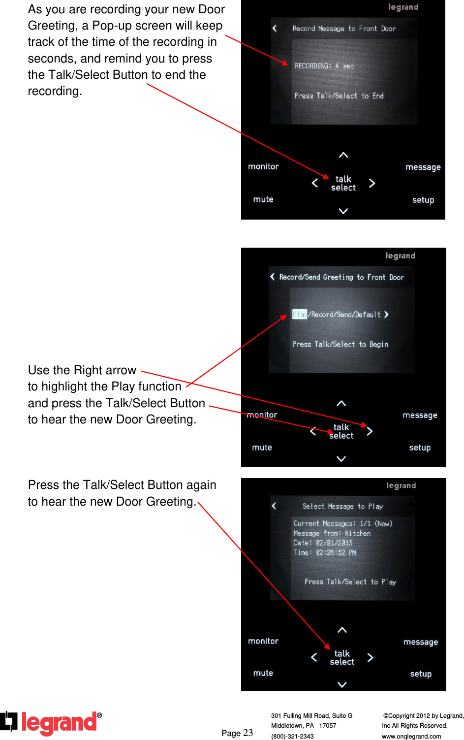     Page 23  301 Fulling Mill Road, Suite G            ©Copyright 2012 by Legrand,  Middletown, PA   17057               Inc All Rights Reserved. (800)-321-2343    www.onqlegrand.com               As you are recording your new Door Greeting, a Pop-up screen will keep track of the time of the recording in seconds, and remind you to press the Talk/Select Button to end the recording.                 Use the Right arrow                        to highlight the Play function  and press the Talk/Select Button    to hear the new Door Greeting.    Press the Talk/Select Button again to hear the new Door Greeting.                