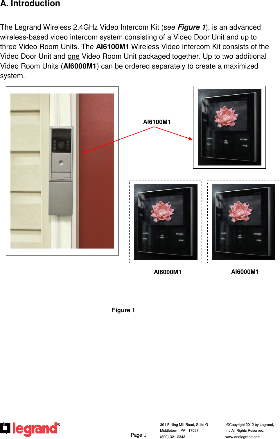     Page 1  301 Fulling Mill Road, Suite G            ©Copyright 2012 by Legrand,  Middletown, PA   17057               Inc All Rights Reserved. (800)-321-2343    www.onqlegrand.com              A. Introduction  The Legrand Wireless 2.4GHz Video Intercom Kit (see Figure 1), is an advanced wireless-based video intercom system consisting of a Video Door Unit and up to three Video Room Units. The AI6100M1 Wireless Video Intercom Kit consists of the Video Door Unit and one Video Room Unit packaged together. Up to two additional Video Room Units (AI6000M1) can be ordered separately to create a maximized system.                                 Figure 1    AI6100M1 AI6000M1 AI6000M1 