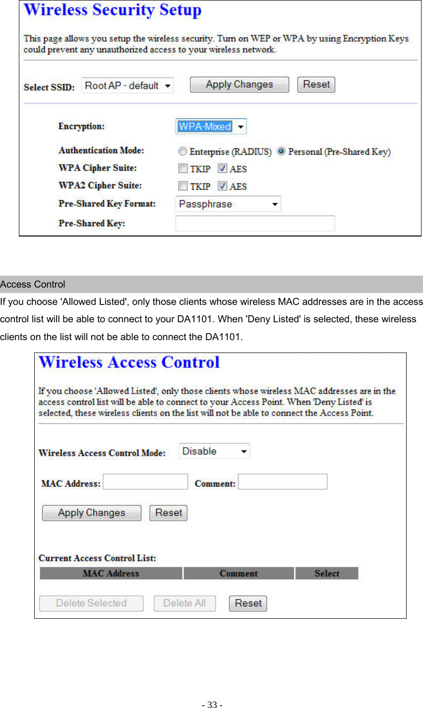 - 33 -    Access Control If you choose &apos;Allowed Listed&apos;, only those clients whose wireless MAC addresses are in the access control list will be able to connect to your DA1101. When &apos;Deny Listed&apos; is selected, these wireless clients on the list will not be able to connect the DA1101.   
