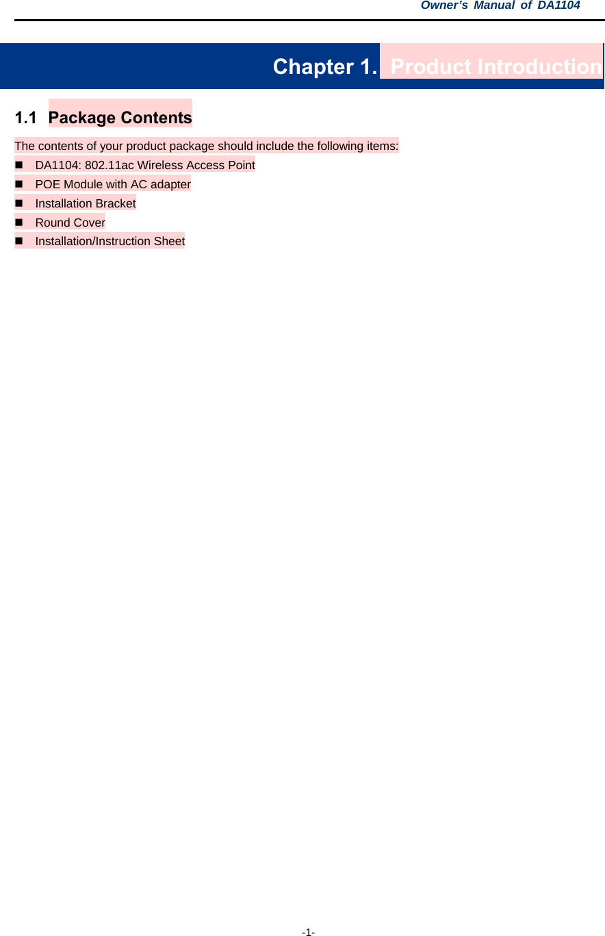 Owner’s Manual of DA1104  -1- Chapter 1.   Product Introduction 1.1 Package Contents The contents of your product package should include the following items:  DA1104: 802.11ac Wireless Access Point  POE Module with AC adapter  Installation Bracket  Round Cover  Installation/Instruction Sheet   