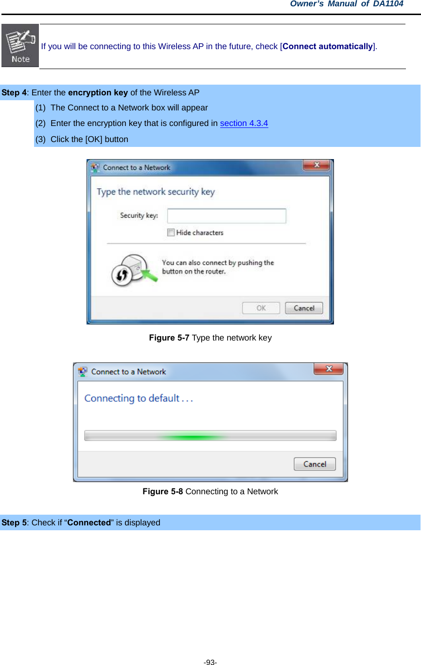 Owner’s Manual of DA1104  -93-  If you will be connecting to this Wireless AP in the future, check [Connect automatically].  Step 4: Enter the encryption key of the Wireless AP (1)  The Connect to a Network box will appear (2)  Enter the encryption key that is configured in section 4.3.4 (3)  Click the [OK] button  Figure 5-7 Type the network key   Figure 5-8 Connecting to a Network  Step 5: Check if “Connected” is displayed 