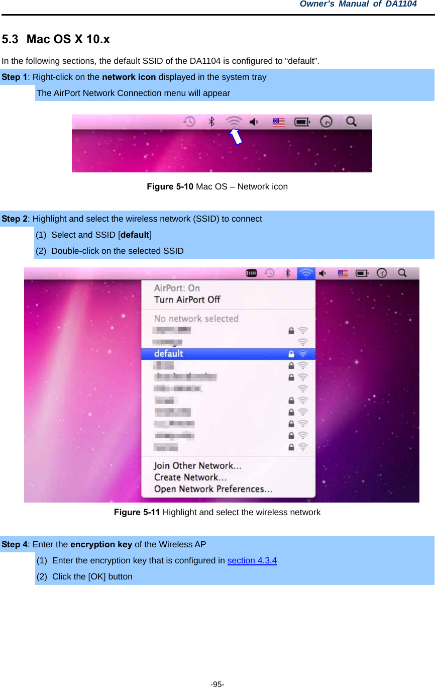 Owner’s Manual of DA1104  -95- 5.3  Mac OS X 10.x In the following sections, the default SSID of the DA1104 is configured to “default”. Step 1: Right-click on the network icon displayed in the system tray The AirPort Network Connection menu will appear  Figure 5-10 Mac OS – Network icon  Step 2: Highlight and select the wireless network (SSID) to connect (1)  Select and SSID [default] (2)  Double-click on the selected SSID  Figure 5-11 Highlight and select the wireless network  Step 4: Enter the encryption key of the Wireless AP (1)  Enter the encryption key that is configured in section 4.3.4 (2)  Click the [OK] button  