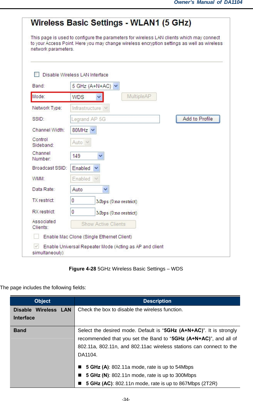 Owner’s Manual of DA1104  -34-  Figure 4-28 5GHz Wireless Basic Settings – WDS  The page includes the following fields: Object  Description Disable Wireless LAN Interface Check the box to disable the wireless function. Band  Select the desired mode. Default is “5GHz (A+N+AC)”. It is strongly recommended that you set the Band to “5GHz (A+N+AC)”, and all of 802.11a, 802.11n, and 802.11ac wireless stations can connect to the DA1104.  5 GHz (A): 802.11a mode, rate is up to 54Mbps  5 GHz (N): 802.11n mode, rate is up to 300Mbps  5 GHz (AC): 802.11n mode, rate is up to 867Mbps (2T2R) 