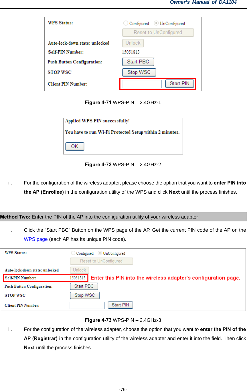 Owner’s Manual of DA1104  -76-  Figure 4-71 WPS-PIN – 2.4GHz-1   Figure 4-72 WPS-PIN – 2.4GHz-2  ii.  For the configuration of the wireless adapter, please choose the option that you want to enter PIN into the AP (Enrollee) in the configuration utility of the WPS and click Next until the process finishes.  Method Two: Enter the PIN of the AP into the configuration utility of your wireless adapter i.  Click the “Start PBC” Button on the WPS page of the AP. Get the current PIN code of the AP on the WPS page (each AP has its unique PIN code).  Figure 4-73 WPS-PIN – 2.4GHz-3 ii.  For the configuration of the wireless adapter, choose the option that you want to enter the PIN of the AP (Registrar) in the configuration utility of the wireless adapter and enter it into the field. Then click Next until the process finishes.  