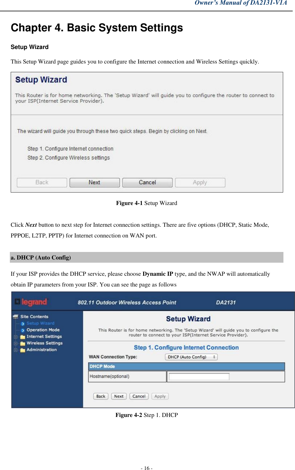 Owner’s Manual of DA2131-V1A - 16 - Chapter 4. Basic System Settings Setup Wizard This Setup Wizard page guides you to configure the Internet connection and Wireless Settings quickly. Figure 4-1 Setup Wizard Click Next button to next step for Internet connection settings. There are five options (DHCP, Static Mode, PPPOE, L2TP, PPTP) for Internet connection on WAN port. a. DHCP (Auto Config)If your ISP provides the DHCP service, please choose Dynamic IP type, and the NWAP will automatically obtain IP parameters from your ISP. You can see the page as follows Figure 4-2 Step 1. DHCP 