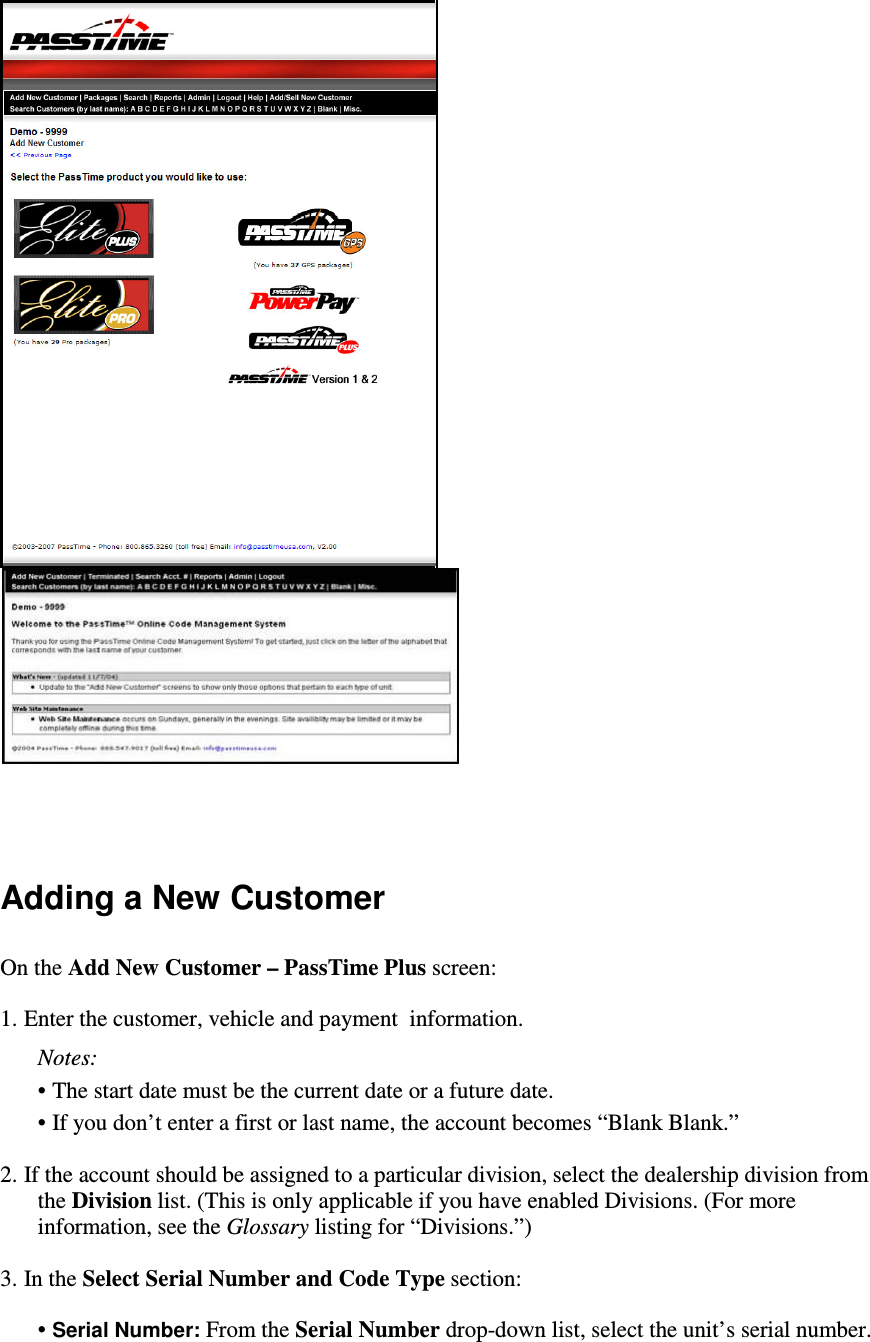    Adding a New Customer  On the Add New Customer – PassTime Plus screen:  1. Enter the customer, vehicle and payment  information.   Notes:   • The start date must be the current date or a future date.   • If you don’t enter a first or last name, the account becomes “Blank Blank.”   2. If the account should be assigned to a particular division, select the dealership division from the Division list. (This is only applicable if you have enabled Divisions. (For more information, see the Glossary listing for “Divisions.”)  3. In the Select Serial Number and Code Type section:   • Serial Number: From the Serial Number drop-down list, select the unit’s serial number.  