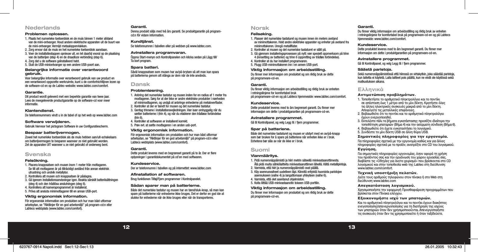 12 13NederlandsProblemen oplossen.1. Plaats het numerieke toetsenblok en de muis binnen 1 meter afstand van de mini-ontvanger. Houd andere elektrische apparaten uit de buurt van de mini-ontvanger. Vermijd metaaloppervlakken.2. Zorg ervoor dat de muis en het numerieke toetsenblok aanstaan.3. Voer de installatiestappen opnieuw uit, en let daarbij vooral op de plaatsing van de batterijen (stap 4) en de draadloze verbinding (stap 6).4. Zorg dat u de software geïnstalleerd hebt.5. Sluit de USB-miniontvanger op een andere USB-poort aan.Belangrijke informatie over verantwoord gebruik.Voor belangrijke informatie over verantwoord gebruik van uw product en een verantwoord  opgezette werkruimte, kunt u de comfortrichtlijnen lezen op de software-cd en op de Labtec-website: www.labtec.com/comfort.Garantie.Dit product wordt geleverd met een beperkte garantie van twee jaar. Lees de meegeleverde productgarantie op de software-cd voor meer informatie.Klantendienst.De telefoonnummers vindt u in de tabel of op het web op www.labtec.comSoftware verwijderen.Gebruik hiervoor het pictogram Software in uw Configuratiescherm.Bespaar batterijvermogen.Zowel het numerieke toetsenblok als de muis hebben aan/uit-schakelaars om batterijvermogen te besparen wanneer ze niet gebruikt worden. Zet de apparaten UIT wanneer u ze niet gebruikt of onderweg bent.SvenskaFelsökning.1. Placera knappsatsen och musen inom 1 meter från mottagaren. Se till att mottagaren är på tillräckligt avstånd från annan elektrisk utrustning och undvik metallytor.2. Kontrollera att musen och knappsatsen är påslagna.3. Gå igenom installationsanvisningar igen. Beakta särskilt batteriisättningen (steg 4) och den trådlösa anslutningen (steg 6).4. Kontrollera att kameraprogrammet är installerat.5. Pröva att ansluta minimottagaren till en annan USB-port.Viktig ergonomisk information.För ergonomisk information om produkten och hur man bäst utformar arbetsytan, se ”Riktlinjer för  en god arbetsmiljö” på program-cd:n eller Labtecs webbplats (www.labtec.com/comfort).Garanti.Denna produkt säljs med två års garanti. Se produktgarantin på program-cd:n för vidare information.Kundtjänst.Se telefonnumren i tabellen eller på webben på www.labtec.com.Avinstallera programvaran.Öppna Start-menyn och Kontrollpanelen och klicka sedan på Lägg till/Ta bort program.Spara batteri.Såväl knappsatsen som musen har av/på-brytare så att man kan spara på batterierna genom att stänga av dem när de inte används.DanskProblemløsning.1. Anbring det numeriske tastatur og musen inden for en radius af 1 meter fra modtageren. Sørg for at der ikke er andre elektriske produkter i nærheden af minimodtageren, og undgå at anbringe enhederne på metaloverflader.2. Kontroller at der er tændt for musen og det numeriske tastatur.3. Gentag trinnene i installationsvejledningen. Vær især omhyggelig når du sætter batterierne i (trin 4), og når du etablerer den trådløse forbindelse (trin 6).4. Kontroller at softwaren er installeret korrekt.5. Prøv evt. at sætte modtageren i en anden usb-port.Viktig ergonomisk information.För ergonomisk information om produkten och hur man bäst utformar arbetsytan, se ”Riktlinjer för  en god arbetsmiljö” på program-cd:n eller Labtecs webbplats (www.labtec.com/comfort).Garanti.Dette produkt leveres med en begrænset garanti på to år. Der er flere oplysninger i garantidokumentet  på cd’en med softwaren.Kundeservice.Der er telefonnumre i tabellen og på internettet: www.labtec.comAfinstallation af softwaren.Brug funktionen Tilføj/Fjern programmer i Kontrolpanelet.Sådan sparer man på batterierne.Både det numeriske tastatur og musen har en tænd/sluk-knap, så man kan spare på batterierne når enhederne ikke bruges. Det er derfor en god ide at slukke for enhederne når de ikke bruges eller når de transporteres.NorskFeilsøking.1. Plasser det numeriske tastaturet og musen innen én meters avstand av minimottakeren. Hold andre elektriske apparater og enheter på avstand fra minimottakeren. Unngå metallflater.2. Kontroller at musen og det numeriske tastaturet er slått på.3. Gå gjennom installeringsprosessen på nytt: vær spesielt oppmerksom på trinn 4 (innsetting av batterier) og trinn 6 (oppretting av trådløs forbindelse).4. Kontroller at du har installert programvaren.5. Plugg USB-minimottakeren inn i en annen USB-port.Viktig informasjon om arbeidsstilling.Du finner mer informasjon om produktet og om riktig bruk av dette på programvare-cd-en.Garanti.Du finner viktig informasjon om arbeidsstilling og riktig bruk av enheten i retningslinjene for komfortabel bruk på programvare-cd-en og på Labtecs hjemmeside: www.labtec.com/comfort.Kundeservice.Dette produktet leveres med to års begrenset garanti. Du finner mer informasjon om dette  i produktgarantien på programvare-cd-en.Avinstallere programmet.Gå til Kontrollpanel, og velg Legg til / fjern programmer.Spar på batteriene.Både det numeriske tastaturet og musen er utstyrt med en av/på-knapp som bør brukes for å spare på batteriene når enheten ikke er i bruk. Enhetene bør slås av når de ikke er i bruk.SuomiVianmääritys.1. Pidä numeronäppäimistö ja hiiri metrin säteellä minivastaanottimesta. Älä pidä muita sähkölaitteita minivastaanottimen lähellä. Vältä metallipintoja.2. Varmista, että hiiri ja numeronäppäimistö ovat päällä.3. Käy asennusvaiheet uudelleen läpi. Kiinnitä erityistä huomiota paristojen asennukseen (vaihe 4) ja langattomaan yhteyteen (vaihe 6).4. Varmista, että olet asentanut ohjelmiston.5. Koita liittää USB-minivastaanotin toiseen USB-porttiin.Viktig informasjon om arbeidsstilling.Du finner mer informasjon om produktet og om riktig bruk av dette på programvare-cd-en.Garanti.Du finner viktig informasjon om arbeidsstilling og riktig bruk av enheten i retningslinjene for komfortabel bruk på programvare-cd-en og på Labtecs hjemmeside: www.labtec.com/comfort.Kundeservice.Dette produktet leveres med to års begrenset garanti. Du finner mer informasjon om dette  i produktgarantien på programvare-cd-en.Avinstallere programmet.Gå til Kontrollpanel, og velg Legg til / fjern programmer.Säästä paristoja.Sekä numeronäppäimistössä että hiiressä on virtakytkin, joka säästää paristoja, kun laitetta ei käytetä. Laita laitteet pois päältä, kun ne eivät ole käytössä sekä matkustuksen aikana.ΕλληνικάΑντιµετώπιση προβληµάτων.1. Τοποθετήστε το αριθµητικ πληκτρολγιο και το ποντίκι σε απσταση έως 1 µέτρο απ το µίνι δέκτη. Κρατήστε λες τις άλλες ηλεκτρικές συσκευές µακριά απ το µίνι δέκτη. Αποφύγετε τις µεταλλικές επιφάνειες.2. Βεβαιωθείτε τι το ποντίκι και το αριθµητικ πληκτρολγιο έχουν ενεργοποιηθεί.3. Εκτελέστε πάλι τα βήµατα εγκατάστασης: προσέξτε ιδιαίτερα την τοποθέτηση µπαταριών (Βήµα 4) και την ασύρµατη σύνδεση (Βήµα 6).4. Βεβαιωθείτε τι έχετε εγκαταστήσει το λογισµικ.5. Συνδέστε το µίνι δέκτη USB σε άλλη θύρα USB.Σηµαντικές πληροφορίες για την εργονοµία.Για πληροφορίες σχετικά µε την εργονοµία καθώς και για άλλες πληροφορίες σχετικά µε το προϊν,  ανατρέξτε στο CD του λογισµικού.Εγγύηση.Για σηµαντικές πληροφορίες εργονοµίας, σον αφορά τη χρήση του προϊντος σας και την οργάνωση  του χώρου εργασίας σας, διαβάστε τις «Οδηγίες για άνετο χειρισµ» που βρίσκονται στο CD λογισµικού  και στην τοποθεσία web της Labtec στη διεύθυνση: www.labtec.com/comfort.Τεχνική υποστήριξη πελατών.∆είτε τους αριθµούς τηλεφώνου στον πίνακα ή στο Web στη διεύθυνση www.labtec.comΑπεγκατάσταση λογισµικού.Χρησιµοποιήστε την εφαρµογή Προσθαφαίρεση προγραµµάτων που βρίσκεται στον Πίνακα ελέγχου.Εξοικονοµήστε ισχύ των µπαταριών.Και το αριθµητικ πληκτρολγιο και το ποντίκι έχουν διακπτες ενεγοποίησης/απενεργοποίησης για τη διατήρηση της ισχύος των µπαταριών ταν δεν χρησιµοποιούνται. Απενεργοποιήστε τις συσκευές ταν δεν τις χρησιµοποιείτε ή ταν ταξιδεύετε.623767-0914 Napoli.indd   Sec1:12-Sec1:13623767-0914 Napoli.indd   Sec1:12-Sec1:13 26.01.2005   10:32:4326.01.2005   10:32:43