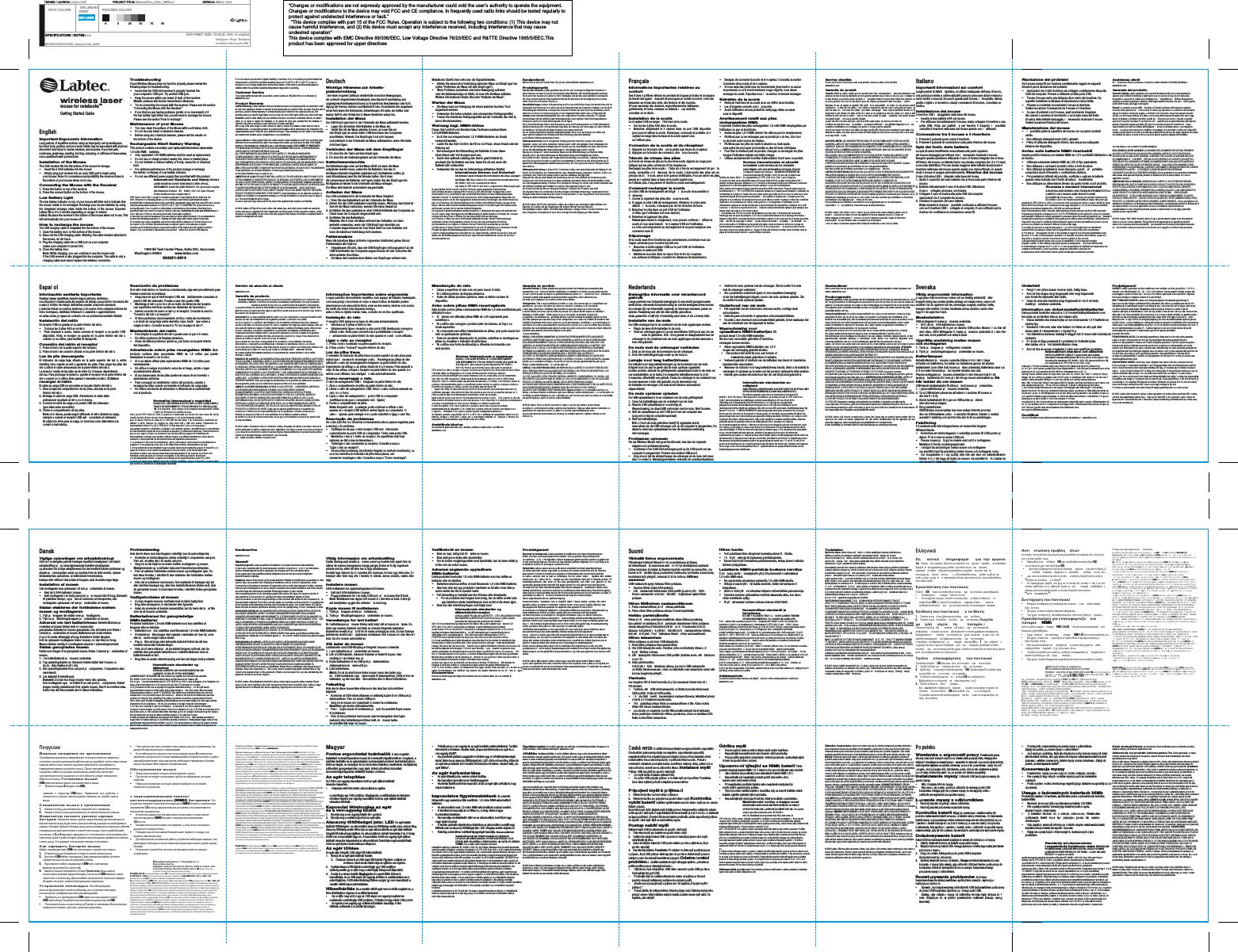 BRAND / LAUNCH: Labtec 2005  PROJECT TITLE: Webca mPlus_QSG1_EMEA.ai  DETAILS: EME A / QSG  SPOT COLORS   DIE LINE NO PRINT DIE LINES   PROCESS COLORS   K        5              25      50      75      95  SPECIFICATIONS / NOTES: n/a  MODIFICATION DATE: January 21st, 2005&apos;  THIS PRINT SIZE / S CALE: 80% of original Designer:  Roya  Tarzaban Location: Vancouver, WA            English         wireless laser mouse for notebooks™ Getting Started Guide        Troubleshooting If your Wireless Mouse does not function properly, please review the following steps for troubleshooting. •   Insure that the USB mini-receiver is properly inserted into your computer’s USB port. Try another USB port. •   Keep the  mouse within one meter (3 feet) of the receiver. Metallic surfaces will shorten transmis sion distances. •   Try re-conne cting the mouse with the receiver. Please see the section “Connecting the Mouse with the Receiver.” •   If you find you are having problems (erratic or no movement) or if the low battery light blinks red, y ou will need to recharge the  mouse. Please see the section “How t o recharge”. Maintenance of your Mouse •   You may c lean the surface of  the Mouse with a soft damp cloth. •   Do not us e any harsh or abrasive cleaners. •   Before us ing any chemic al cleaners, please test the results on     5. Do not expose your product to liquid, humidity, or moisture. 6. Do  not ope rate your product when the temperatures is outside the specified operating ra nge of 0°C (32°F) to 40°C (104° F). In c ase of exposure to out-of-range temperature environment, switch off t he device, and allow temperature to stabilize within the specified operating temperatur e range before  ope rating. Customer Service If you need additional help with you product, contact Labtec at (702)269.3 612 or on the  web at: www.labtec.com Product Warranty Limited Warran ty. Labtec warrants t hat any hardware product acc ompanying this documentation shall be free from significant  defects in material and workmanshi p for a period of two (2) years from the date of purchase. Labtec’s limited warranty is nontransferable and is limited t o the origina l purch ase r. This warranty gives you specific legal rights, and you may also  have other rights which vary under local laws. Remedies. Labtec’s entire liability and your exclusive remedy for any breach of warranty shall be, at Labtec’s option, to: (a) repair or replace the hardware, or (b) refund the price paid, provided that t he hardware is returned to the point of purchase or such other place as Labtec may direct, with a copy of the sales receipt. If Labtec chooses to repair or replace the hardware, Labtec may use new or refurbished parts, or comparable products. Any replacement hardware will be warranted for the remainder of the original warranty period or thirty (30) days, whichever is longer. These remedies are void if failure of the hardware has resulted from accident, abuse, misapplication, or any unauthorized     Deutsch Wichtige Hinweise zur Arbeits- platzeinrichtung Ü ber einen lä ngeren Zeitraum wiederholte monotone Bewegungen, ein schlecht eingerichtet er Arbeitsplatz, eine falsche Kö rperhaltung und ungeeignete Arbeitsweisen kö nnen zu kö rperlichen Beschwerden oder Schä digung der Nerven, Sehnen und Muskeln fü hren. Konsultieren Sie umgehend einen Arzt, wenn Sie Schmerzen, Schwellungen, Krä mpfe, ein steifes oder taubes Gefü hl oder Schwä che in diesen Bereichen verspü ren. Installation der Maus De r USB-Emp fä nger kann in der Unterseite der Maus aufbewahrt werden. •   Legen Sie die beiden AAA-Batterien in die Maus ein. •   Damit Sie mit  der Maus arbeiten kö nnen, mü ss en Sie nur den Empfä nger an einem freien USB -Anschluss des Computers anschließen. Hinweis: Der Empfä nger lä sst sic h bequem     Metallische Oberflä chen verkü rzen die Signalreichweite. •   Stellen Sie  erneut eine Verbindung zwischen Maus und Empfä nger her (siehe “Verbinden der Maus  mit dem Empfä nger”). •   Wenn Probleme (ruckelnde oder keine Bewegung) auftreten oder die Batt erieanzeige rot blink t, mü ssen Sie die Maus aufladen. Weitere Informat ionen finden S ie unter “Aufladen der M aus”. Warten der Maus •   Die Maus  kann zur Reinigung mit einem weic hen feuchten Tuch abgewischt werden. •   Verwenden Sie keine scharfen oder scheuernden Reinigungsmittel. •   Test en Sie chemische Reinigungsmittel auf der Unterseite des Gerä ts, bevor Sie sie benutzen. Warnung bzgl. NiMH-Akkus Diese s Gerä t enthä lt vom Benutzer bzw. Fachmann austauschbare 1,5-Volt-N iMh-Batterien. •   Es dü rfen nur entsprechende 1,5 V-NiMh-Batt erien als Ersatz     Kundendienst Weitere  Hilfe  zu d iesem  Produ kt fi nden  Sie au f de r Labtec-Website: www.labtec.com Produktgarantie Bes chrä nkte Gar antie. Labtec garantiert, das s bei de r den  Un terlage n be iliege nden  Hard ware  fü r einen  Zeitr aum  von z wei (2 ) Jahr en ab  Kauf datum keine Mater ial- oder Verarbeitungsfehler auftreten. Die be schrä nkt e Garan tie von  Labtec ist nicht ü bertragbar und auf den ursprü nglichen Kä ufer beschrä nkt. Die se Gar antie  gewä hrt Ihnen bestimmte Rechte. Ent sprech end  der Ge setzge bung  Ihres  Landes  stehen  Ihnen  evtl . no ch wei tere  Recht e zu. Garantieleistungen. Lab tecs Ha ftun gsumf ang un d Ihr e au sschl ießli chen Ansp rü che beschrä nk en sich  im  Garan tie fall  nach  Erme ssen  von Labtec auf: (a) die  Repa ratur bzw. den E rsat z der Ha rdw are o der (b)  die Rü ckerstattung des Kaufpreises, vo rausge setz t, dass d ie Ha rdwa re mit  eine r Kop ie de s Kau fbelegs  zum Hä ndle r bzw. zu e inem  von L abte c gena nn ten Ort  zurü ckgebrac ht wird. Labtec kann  zur Rep aratur der Hardware neue oder wiederhergestellte Teile od er ve rgleic hbar e Pro dukte  ver wenden . Fü r jedw ede Ersat zhard ware  gilt die restliche Gewä hrleistungszeit des ursprü nglichen Gewä hrleistungszeitraums, minde sten s jedo ch ein e Ge wä hrleistungszeit von 30 Tagen. Diese  Gara ntiele istun gen fin den  kein e Anw end ung, we nn d as Ha rdware prob lem  auf U nfall , Missbrauch, falsche Verw endu ng od er n icht ge nehm igte  Repa ratur, Verä nde rung o der  Demo ntage  zurü ckzufü hren ist. Bei ka bello sen Ge rä ten erlischt dieser Anspruch auch, wenn andere als die von  Labtec empfohl enen Batterien eingesetzt werden. Sie mü ssen  auf Anfra ge von  Labtec das ursprü ngli che Ka ufdatum der Hardware mit einer Rechnung oder einer datierten, ausfü hrlichen Quittung nachweisen kö nnen.     Français Informations importantes relatives au confort Des tâ ches ré pé titives effectué es pendant de longues pé riodes et un espace de travail mal agencé   risquent de provoquer un certain inconfort, voire des blessures au niveau des nerfs, des tendons et des muscles. Si vous ressentez des douleurs, engourdissements, faiblesses, gonflements, brû lures, crampes ou raideurs à   ces endroits, consultez un mé decin. Installation de la souris Le ré cepteur USB se range à   l’inté rieur de la souris. •   Insé rez les 2 piles AAA dans  la souris. •   Branchez  simplement  le  ré cepteur  dans  un  port  USB  disponible pour pouvoir utiliser la sou ris. Remarque: c ommode et p ortable, le  ré cepteur se range dans la base de la souris quand vous     •   Essayez de connecter la souris et le ré cepteur. Consultez la section Connexion de la souris et du ré cepteur. •   Si vous avez des problè mes de mouvements (trop haché s ou aucun mouvement) ou si le té moin lumineux rouge clignote, vo us devez recharger la souris. Reportez-vous à   la section Comment recharger. Entretien de la souris •   Nettoyez l’exté rieur de la souris avec un chiffon dou x humide. •   Les dé tergents cor rosifs sont à   proscrire. •   Avant l’utilis ation de tout produit de n ettoyage, faites  un essai sous le disposit if. Avertissement relatif aux piles rechargeables NiMh Ce produit contient des piles rechargeables 1,5 v olts NiMh remplaçables  par l&apos;utilisateur ou par un technicien. •   Seules les piles 1,5 V NiMh doivent ê tre utilisé es pour le remplacement. •   N&apos;utilisez pas  ou ne rechargez pas  le produit prè s du feu,  d&apos;un four     Service clientèle Si vou s avez  be soin d&apos; assis tance  avec votre produit, con tactez  Labtec sur le site Web www.labtec.com Garantie du produit Garantie  limité e. Labtec certifie  que les produ its maté riels c orrespondant à   cette documentation sont exempts de tout dé faut de  fabrication et so nt garantis pendant une pé riod e de  deu x (2)  ans à compter de  la date d’achat. La g aran tie L abtec est limité e à   l’acheteur initial et  ne peut faire l’objet d’un  transfert. La pré sent e ga rantie  vous  confè re des droits lé gau x spé cifiques, qui peuvent varier d’u n pays à   l’autre. Recours. En cas de rupture de garantie, l’inté gralité   de la responsabilité   de Labtec et votre recours e xclusif consisteront, à   la discré tion de Labtec, à : (a) ré parer ou remplacer le maté riel, sous ré serve qu’il soit renvoyé   au point de vente ou à   tout autre lieu indiqué   par Labtec, accompagné   d’une copie du justificatif d’achat, ou (b) rembourser le prix d’achat. Si Labtec choisit de ré parer ou de remplacer le maté riel, Labtec se ré serve le droit d’utiliser du maté riel neuf ou remis à   neuf ou tout autre produit de qualité   é quivalente. Tout produit remplacé   sera garanti jusqu’à   é ché ance la garantie d’origine ou pour une duré e de trente (30) jours, selon la pé riode la plus longue. Ces recours sont nuls si la dé faillance du maté riel est due à   un accident, à   un mauvais traitement, à   une utilisation inapproprié e ou à   des ré parations, modifications ou dé montages non autorisé s. De plus, pour les dispositifs sans fil, ces recours sont nuls si vous utilisez des types de piles diffé rents de ceux recommandé s par Labtec. A la demande de Labtec, vous devez prouver la date de l’achat original du maté riel avec une facture daté e de la vente ou un reçu dé taillé   et daté .     Italiano Importanti informazioni sul comfort Lunghi periodi di attività   ripetitiva, un utilizzo inadeguato dell’area di lavoro, una postura scorretta e cattive abitudini possono provocare dolori e lesioni a nervi, tendini e muscoli. Se una di queste parti fa male, è   intorpidita, debole, gonfia o rigida o si  avvertono crampi o sensazioni di bruciore, consultare un medico. Installazione del mouse Il ricevi tore USB è   alloggiabile nella base del mouse. •   Inserire le due batterie AAA nel mouse. •   Per utilizzare immediatamente il mouse, basta collegare il ric evitore a una porta  USB.  N ota:  per  praticità   e  pe r  favorire  il  trasporto è   possibile custodire il ricevitore nella base del mouse quando non è   utilizzato. Connessione tra il mouse e il ricevitore     Risoluzione dei problemi Se il mouse senza fili non funziona correttamente, leggere le seguenti istruzioni per la risoluzione dei problemi. •   Assicurarsi c he il mini ricevitore sia collegato c orrettamente alla porta USB del computer. Provare a utilizzare un&apos;altra porta USB. •   Tenere il mous e entro una dis tanza di un metro dal ric evitore. Su superfici metallic he la distanza di t rasmissione viene ridotta. •   Provare a connettere nuovamente  il mouse al ricevitore. Vedere la sezione Connessione tra il mouse e il ricevitore. •   In caso  di problemi con il mouse,  quali movimento irregolare del cursore o assenza di movimento, o se la spia rossa del livello di carica delle batterie lampeggia, è   necessario ricaricare il mouse. Vedere la sezione Ricarica del mouse. Manutenzione del mouse •   È   possibile pulire la s uperficie del mous e con un panno morbido umido.     Assistenza clienti Se è   nece ssaria  ulter iore a ssiste nza , rivo lgersi  a Labtec visitando il sito Web all&apos;indirizzo: www.labtec.com Garanzia del prodotto Garanzia  limitata. Labtec garantisce ch e i prodotti hardware forniti con la documentazione saranno privi di difetti d i materiale e fabbri cazio ne pe r un  periodo  di  due (2 ) anni  dalla  data di acquisto. La  garan zia di  Labtec per il software non è   trasferibile ed è   limitata all’acquirente originale. La presente garanzia conferisce diritti legali specifici all’utente, che potrà   inoltre godere di altri diritti in base  alle leggi locali vigenti. Rimedi. La co mple ta resp on sabilità   di Labtec e il rimedio esclusivo dell’utente per qualsiasi violaz ione de lla ga ranz ia  sarà   a dis crez ione d i Labtec: (a)  ripara zione  o so stituzio ne de ll’h ardwa re opp ure (b ) rimb orso  del pre zzo  pagato, a con dizio ne  che il p rodo tto ven ga r icon segnato al punto vendi ta , o in altro luogo indicato da  Labtec, con la copia della ricevuta d’acquisto. Nel cas o ven ga deciso di riparare o sostituire il prodotto, Labtec può   util izza re p arti n uove  o ripa rate o prodotti equ ivalen ti. Quals iasi h ard ware d i sosti tuzio ne ve rrà   garantito per la pa rte rimanente d ell’origina le periodo di garanzia oppure per trenta (30) giorni, a seconda di quale sia il periodo più   lungo. Questi rimedi sono nulli se il difetto dell’hardware è   dovuto a incidente, abuso o uso improprio, non ché   a qu alsia si altra  ripa razion e, modifica o smontaggio non  auto rizzato. Inoltre, per i dispositivi cordless questi rimedi sono nulli se s i utilizzano batterie di tipo diverso da  quello suggerito da Labtec. Su richiesta di Labtec, occorre forn ire p rova de lla  data di acquisto originale dell’hardware Important Ergonomic Information Long periods of repetitive motions using an improperly set-up workspace, incorrect body position, and poor work habits may be associated with physical discomfort and inju ry to nerves, tendons, and muscles. If you feel pain, numbness, weakness, swelling, burning, cramping, or stiffness in these areas, see a qualified health professional. Installation of the Mouse The USB receiver fits into the bottom of the mouse for storage. •   Insert the 2 AAA batteries  into the mouse •   Simply plug your receiver into an open USB port to begin using your mouse. Note: for convenience and portability the receiver stores in the bottom of  your mouse when  not in use. Connecting the Mouse with the Receiver 1. Press  the button on top of the receiver. 2. Press  the connect button on the bottom of  the mouse. Low Battery Light The low battery indic ator on top o f your mous e will blink  red to indicate  that the mouse needs to be recharged. Recharge your mouse batteries by using the  integrated  recharge  cable  inside  the b ottom  of the  mouse. Expected battery life is 2 to 3 months depending on us age. To extend battery life place the receiv er in the bottom of the mouse when not in use. This will automatically turn your mouse off. How to recharge the mouse The USB ch arging cable is integrated into the bott om of the mouse 1. Open the batte ry door on the bottom of the mouse 2. Ease out the USB charging cable. Warning: the cable remains attached to the mouse, do dot force. 3. Plug the charging cable into a USB port on your computer (make sure computer is turned ON) 4. Close  the battery door. Note: While charging, you can c ontinue to use the mouse only if the USB receiver is also plugged into the computer. The cable is only a charging cable and cannot replace  the wireless connection. the bottom of the device. Rechargeable NimH Battery Warning This product contains secondary user replaceable/technician replaceable 1.5 volts N iMh    batteries. •   Only equivalent 1.5V NiMh batteries shall be used as replacement. •   Do not us e or charge product  nearby fire, s tove or heated place. •   Do not mistreat or misuse battery or it may c ause fire or chemical burn. •   For optimum performance of  the product ch ange or recharge the battery on display of Low battery indicator. •   Do not us e different power su pply than provided w ith this product. International Standards and Safety INVI SIBLE LASER  RAD IATION : DO NOT V IEW DIRE CTLY WITH  OPTICAL  INST RUMEN TS; CLASS  1M LASE R PRODU CT. This o ptical  device complies with International Standard    IEC    60825-1: 2001- 08, Class 1M Las er Product Invisible and also complies with 21 CFR 1040.1 0 and 1040.1, except for dev iations pursuant to Laser Notice Nr. 50, dated July 26, 2001: E mission of 2 diverging beams  (+/-4°) of infrared use r-invisible light Maximum pow er 2x300uW wit h 2 interleaved lasers (duty c ycle 24%), wavelength range (m in 844, max 865 nano- mete rs) Ope rating temperature  between 0°C (32°F) to 40°C (104° F). CAUTI ON: Thi s optic al de vice ha s no  serv iceable parts. Use of controls or adjustments or performance of procedures other than those specified herein may re sult in  haza rdou s rad iation  expos ure. Guidelines for sa fe and efficien t use. A Clas s 1M  Laser  Pro duct i s sa fe unde r reaso nably fore seeable conditions of o peration, but may be hazardous if the user employs optics within the beam. It is  recommended to obse rve the following precautions: 1. Viewing the laser output with certain optical instruments (for  examp le, eye l oupes , magnifiers a nd microscopes) within a distance of 100 mm may po se an eye  hazard . 2. Do not direct the infrared beam at a nyone&apos;s eye.3. In the absence of proper ope ration and if troubleshooting is unsuccessf ul, switch off the device and call Logitech technical support. 4. Do  not attempt t o disassemble your product    unless it is  for end-of-life disposal.   1499 SE Tech Center Place, Suite 350,  Vancouver, Washington 9868 3              www.labtec.com 624261-0914 repair, modification or disassembly. Further, for cordless devices, these remedies are void if you use battery types other than those recommended by Labtec. Upon request from Labtec, you must prove the date of the original purchase of the hardware by a dated bill of sale or dated itemized receipt. DISC LAIMER  OF WAR RANT Y. T HE WARRANTIES EXPRESSLY SET FORTH IN THIS AGREEMENT REPLACE ALL OTHE R WARRANTIES . LAB TEC AND ITS SUPPL IERS EXPRESSLY DISCLAIM ALL OTHE R WARRANTIES, INCLUDING , BUT NOT  LIMITED TO, THE IMPLIED WARRANTIES OF MERCHA NTABILITY AND FITNESS FO R A PARTICULAR PURPOSE AND NO NINFRINGEMENT OF THIRD-PARTY RIGHTS WITH RESPE CT TO THE HARDWARE , SOFTWARE , DOCUMENTATION AND ANY OTHER  MATERIALS PR OVIDED BY LABTEC AND/OR ITS  SUPPLIERS, AND ANY WARRANTIES  OF NON-INTERFERENCE OR ACCU RACY OF INFORMATIONAL  CONTENT. NO LABTEC DE ALER, AGENT, OR EMPLOYE E IS AUTHORIZED TO  MAKE ANY MOD IFICATION, EXTE NSION, OR ADDITION TO TH IS WARRANTY. Some jurisdictions do not allow limitations on how long an implied warranty lasts, so the above limitation may n ot apply to  you. LIMITATIO N OF LI ABILITY. IN NO EVE NT WILL LABTEC OR  ITS SUPPLIERS BE  LIABLE FOR ANY COSTS OF PROCUREM ENT OF SUBSTITUTE PRODUCTS  OR SERVICES, LOST PROF ITS, LOSS  OF INFORMATION OR DATA, OR ANY OTHER  SPE CIAL, INDIRECT, CONSEQUE NTIAL, OR INCIDENTAL DAMAG ES ARISING IN ANY WAY OUT OF THE SALE  OF, USE OF, OR INABIL ITY TO USE ANY LAB TEC PRODUCT OR SERVICE, EVEN IF LAB TEC HAS BEEN ADVISE D OF THE POSS IBILITY OF SUCH DAMAG ES.   IN  NO CASE  SHALL  LAB TEC’S AND ITS SUP PLIERS’ TOTAL LIABILITY EXCEED T HE ACT UAL MONE Y PAID FOR THE LABTEC PRODUCT OR SERVICE GIVING RISE TO THE LIABILITY. Some jurisdictions do not allow the exclusion or limitation of incidental or consequential damages,  so the above limitation or exc lusion may n ot apply to  you . The above limitations will not apply in case of personal injury where and to the extent that applicable law  requires such liability.  © 2 006 Labte c. All R ight s Rese rved. Labtec, the Labtec logo, and other Labtec marks are owned by Labtec and may be  registered. All other trademarks  are the property of their respective owners. Labtec assumes no responsibility for any errors that may appear in this manual. Information contained herein is subject to change without notice.       und prak tisch in der Unterseite der Maus aufbewahre n, wenn Sie beide nicht benö tigen. Verbinden der Maus mit dem Empfänger 1. Drü cken Sie die Taste auf dem Empfä nger. 2. Drü cken Sie die Verbindungstaste auf der Unt erseite der Maus. Batteriewarnleuchte Die Batterieanzeige oben auf d er Maus blinkt rot, wenn die Maus aufgeladen werden muss. Laden Sie die Batterien ü ber das in der Mausunterseite integrierte Ladekabel auf. Die Batterien sollten, je nach Einsatzdauer, zwei bis drei Monate halten. Sie kö nnen die Lebensdauer der Batterien verlä ngern, indem Sie den Empfä nger bei Nichtgebrauch wieder in der Unterseite der Maus einlegen. Die Maus wird dadurch automatisch  ausgeschaltet. Aufladen der Maus Da s USB-Ladekabel ist in die Unterseite der Maus integriert. 1. Ö ffnen Sie das  Batteriefach auf der Unterseite der Maus. 2. Ziehen Sie  das USB-Ladekabel vorsichtig heraus. Warnung: das Kabel ist fest mit  der Maus verbunden, wenden Sie keine Gewalt  an. 3. Sc hließen Sie das Ladekabel an einer USB-Schnittstelle des Computers an. Dabei muss der Computer eingesc haltet sein. 4. Sc hließen Sie das Batteriefach. Hinw eis: Sie kö nnen die Maus  wä hrend des Aufladens nur dann weiterhin verwenden, wenn der USB -Empfä nger ebenfalls  am Computer angeschlossen ist. Das Kabel dient n ur zum Aufladen und kann die kabellose Verbindung nicht ersetzen. Fehleranalyse Wenn die kabellose Maus nicht wie vorgesehen funktioniert, gehen Sie zur Fehleranalyse wie folgt vor: •   Vergewissern Sie sich, dass der USB-Empfä nger ordnungs gemä ß an der USB-Schnittstelle des Computers angeschlossen ist oder versuchen Sie einen anderen Anschluss. •   Die Maus darf max imal einen Meter v om Empfä nger entfe rnt sein. verwendet werden. •   Laden Sie das Gerä t nicht in de r Nä he von Feuer, einem Heard oder der Heizung auf. •   Bei unsachge mä ßer Behandlung der Batterien kö nnen diese einen Brand oder Verä tzungen auslö sen. •   Damit eine optimale Leistung des Gerä ts gewä hrleistet  ist, wechseln Sie die Batterie aus bzw. laden Sie sie auf, wenn die Batterie-LED aufleuchtet. •   Verwenden Sie nur das im Lieferumfang enthaltene Netzteil. Internationale Normen und Sicherheit Unsichtbare r Laser: Schauen Sie nicht direkt in  die Linse. Lasergerä t der Klasse  1M. Diese s optis che G erä t entspricht der inte rnationalen Norm IEC 60825-1: 20 01-08, La serprod ukt  der K lasse 1M, sowie 21 CFR  1040.10 und 1040. 1, au sgeno mme n Abwe ichun gen  gemä ß „Laser Notice “ Nr. 50 vom 26. Ju li 2001: Em ission  zweie r abgelenkter Infrarotstrahlen (nicht sichtbar) mit einer Leistung nicht hö her als 2 x 300 µW  und zwei ü ber lappen den  Laser n (Ar beitsz yklus  24 % ), einer Welle nlä nge von 844-865 N anometer und einer Betriebstempe ratur zwischen 0 u nd 40 °C. Vorsicht: Diese s opt ische Ge rä t enthä lt keine wartungsbedü rftigen Teile. Die Verwe ndu ng an derer  als d er hi er ang egebe nen  Bedie nele men te, Ein stel lungen  oder  Verf ah ren sablä ufe kann  zu r Freise tzun g schä dlicher Strahlung fü hren. Sicherer und effizien ter Ei nsatz. La serge rä te der Klasse 1M sind unter normalen Betriebsbedingungen siche r, kö nnen jedoch gefä hrlich werden, wen n der  Benu tzer  optisch e Ge rä te auf den Lichtstah l anwendet. Die  folg enden Vorsichtsmaßnahmen werden empfohl en: 1. Betrachten des Lasers mit optischen Ge rä ten  (z.B. Lupen, Vergrö ßerun gs glä sern oder Mikroskopen) in einem Abst and  von we nige r als 1 m kann zu Aug en schä den fü hren. 2. Richten Sie den Infrarotstrahl nicht auf die Augen von  Person en. 3. Wenn da s Ge rä t nicht k orrekt funktion iert und die ü bliche n Fe hlerb eheb ungs-  ma ßnahm en  keinen  Erfolg bewirken, schal ten Sie  das  Gerä t aus und wenden S ie sich an den  Kun dendie nst v on Lo gitech. 4. Neh men  Sie da s Prod ukt  nicht  ausei nande r, es sei denn zur  Entso rgun g. 5. Set zen  Sie das  Produ kt w eder  Nä sse n och F eu chtigkei t au s. 6. Verw ende n Si e das Produkt nur, wenn die Betriebstemperatur im z ulä ssigen Bereich (0 bis 40°C) liegt. Lie gt die  Umge bung stemp era tur auß erhal b des  zulä ssig en Be reichs , schal ten Sie d as Ge rä t aus und warten, bis die Betriebstemperatur sich im zulä ssig en Be reich  stabilisiert hat. Setze n Sie  das Gerä t erst dann wieder ein.    Haftungsausschluss. Die i m vo rliege nden Vertrag ge nan nten  Garan tien  ersetze n al le and eren Garan tien. L abtec  und seine  Lieferanten  lehnen ausdrü cklich  alle weitere n Gewä hrleistungen  im Hinblick auf  die Smartdata-Software bzw. die  Datenträ ger ab, einsc hließlich der, aber nich t bes ch rä nkt auf die stillschweigenden Gewä hrleistungen fü r die marktgä ngige  Quali tä t und die Eign ung de r Sof tware  fü r einen bestimmten Zweck und die Nichtverletzung von Rechten Dritter. Dasse lbe gilt fü r alle  Gewä hrleistungen der Nichteinmischung oder Richtigkeit des Inhalts. Kein  Labtec-Hä ndler, -Vertreter oder -A ngestellter  ist berechtigt, eine  belie bige Ä nderung, Erwei terun g oder  Ergä nzu ng di eser  Garan tie  zu gewä hren. In bestimmten Lä ndern ist es evtl. nicht ges tattet, die  Gü ltigkeit einer stillschweigenden Garantie einzuschrä nken. Di e obe n gen annt en Be schrä nkungen treffen dann nicht zu. Haftungsbeschrä nkung. In  keine m Fa ll ü ber nehme n Labtec oder seine Lieferanten die Haftung fü r d ie Koste n  der B esc haffun g  von  Ersatzprodukten  oder -dienstleistungen,  entg angene  G ewinn e, Verlu st  von Information  oder  Daten  oder  etw aige  andere  spe zielle , mittelbare, zu fä llige oder Folge schä den, die aus dem Verkauf, der Verw endu ng o der de r Unmö glichkeit der Verw endu ng e ines Produ kts o der e iner  Dien stleistun g von  Labtec entstehen, auch wenn Labtec auf die Mö glichkeit sol cher Schä den hingewiesen wurde. In ke inem  Fall ü ber steig t die  Haftung  von  Labtec oder seiner Lieferanten den tatsä chlichen Kaufpreis der Produkte. Da na ch de r Ge setzge bung  einig er Lä nde r der Auss chlu ss bzw. die  Eins chrä nkung der Haftung fü r ind irekt e ode r Folg eschä den nicht zulä ssig sind, finde n die  vors tehend en  Besch rä nkungen nicht immer Anw en dung . Vors tehende  Bes chrä nkungen finden keine Anwe ndu ng be i eine m Pe rsone nscha den, fü r den  da s gel tende  Recht  eine solche Haftung in einem bestimmten Umfang verlangt.  © 200 6 Labtec. Alle  Rech te vorb eha lten. Labtec, das  Labtec-Logo und andere Labtec-Marken sind Eige ntum  von L abtec und ggf. eingetragen. Alle  ander en Ma rken  sind  das Ei gent um ihrer jeweiligen Inhaber. Labtec ü bernimmt keine Haftung fü r e twaige  Fehle r in  diese m Han dbu ch. Die  hier  vorlieg enden  Informationen kö nne n ohn e vorh erige  Bena chri chtigu ng geä ndert werden.       ne l’utilisez  plus. Connexion de la souris et du récepteur 1. Appuyez s ur le bouton situé   sur la partie supé rieure du ré cepteur. 2. Appuyez s ur le bouton de connexion, situé   sous la souris. Témoin de niveau des piles Le té moin de niveau de pile su r le dos de la souris clignote en rouge pour indiquer que les piles ont besoin d’ê tre remplacé es. Rechargez les piles de la souris à   l’aide d u câ ble de rechargement inté gré à   la souris,  accessible  cô té   dessous  de  la souris.  L&apos;autonomie  des piles  est  en principe de 2 à   3 mois , selon la fré quence d&apos;ut ilisation. Pour pré server les piles, placez le ré cepteur dans la base de la souris quand vous ne l’utilisez plus . Cela permet d’é teindre la souris automatiquement. Comment recharger la souris Le câ ble USB de rechargement est inté gré   à   la souris et accessible cô té   dessous. 1. Ouvrez le logement des piles situé   sous la souris. 2. Dé gagez le câ ble USB de rechargement. Att ention: le câ ble reste attaché   à   la souris, n’essayez pas  de l’en dé tacher de force. 3. Branchez le câ ble dans un port USB de l’ordinateur (vé rifiez que l’ordinateur e st sous tension). 4. Refermez le logement des piles. Remar que: durant le chargement, vous pouvez continuer à   utiliser la souris si vous avez branché   le ré cepteur USB sur l’ordinateur. Le câ ble sert uniquement au rechargeme nt et ne peut r emplacer une connexion sans fil. Dépannage Si la souris sans fil ne fonctionne pas correctement, conformez-vous aux é tapes suivantes pour ré soudre le problè me: •   Branchez le miniré cepteur USB sur le port USB de l&apos;ordinateur. Essayez un autre port USB. •   Maintenez  la souris dans un rayon d&apos; un mè tre du  ré cepteur. Les surfaces mé talliques é courtent les  distances de transmission. ou de toute autre source  de chaleur. •   N&apos;utilisez pas  les piles de maniè re abusive ou inadé quate, sous peine de provoquer un incendie ou des brû lures c himiques. •   Pour tirer le meilleu r parti du produit, changez ou rechargez les piles lorsque l&apos;indicateur signale une faible cha rge. •   Utilisez  exclusivement le boîtier d&apos;alim entation fourni avec  ce produit. Normes internationales et sécurité RAYONNEM ENT LAS ER INVI SIBLE: NE  PAS L&apos;EXA MINER  D IRECTEMEN T AVEC D ES INSTRU MENTS  OPTIQUES;  PRODUIT Ce dispositif optique est conforme à   laLA SER DE CATEGORI E 1M. norme internationale IEC 60 825-1: 2001-08  pour les produits laser invisible de classe 1M et à   la ré glementation 2 1 CFR 1040.10 et  1040.1, sa uf ex ception s dé coulant de l&apos;avis sur les dispositifs  laser n°50 (Laser Notice Nr 50), en date du 26 j uillet 2001 : é mission de deux faisceaux  divergents (+/-4°) de lumiè re infrarouge invisib le par l&apos;utilisateur; puissance maximale de 2 x 300 micro watts avec 2 lasers entrelacé s (c ycle  de fonctionnement 24%), gamme de longueur d&apos;on des compris e entre 844 et 865 nanomè tres. Plage de tempé rature de fonctionnement: 0 à   40° C.ATTENTION: ce dispositif optique ne né cessite aucun entretien. L&apos;utilisation de commandes et ré glages ou l&apos;emploi de procé dures autres que celles spé cifié es d ans le cadre du pré sent document risquent de provoquer une exposition à   des radiations d ange reuse s. C onsign es p our u ne utilisation sû re et efficace Un produit laser de ca té gorie 1M est  considé ré comme sû r dans des conditions d&apos;utilisation  raiso nnablement pré visi ble s, mais peut s e ré vé ler dangereux si l&apos;utilisateur  se sert d&apos;instruments optiques au niveau du faisceau. Il est recommandé de respecter les consignes de sé curité  suivan tes : 1. Obs erver  le rayo nne men t laser à   l&apos;aide de certains instruments optiques (par exemple, des loupes d&apos;œil, des  loupe s ou  des  micro scope s) à   une distance de 100 mm ou moins est dangereux pour les y eux. 2. N&apos;orientez pas le faisceau infrarouge vers les yeux de quelqu&apos;un. 3. En  cas d e dys fonctionnement et de dé pannage  infructueux, é teignez le dispositif et contactez l&apos;assistance technique Logitech. 4. Ne  tente z pas  de dé monter le produit, sauf à   des fins de recyclage. 5. Veille z à   ne pas exposer le produit à   un liquide, à   de l&apos;humidité   ou à  de la  cond ensation. 6. N&apos;utilisez pas le produit  si la tempé rature se trouve en deh ors de  la pl age de fonctionnement recommandé e (entre 0°C et 40°C). En  cas d &apos;expo sition à   un envir onn emen t sou mis à  des tempé ratures hors plage autorisé e, é teigne z le  dispo sitif e t laisse z la tempé rature retomber dans la plage de fonctionnement autorisé e avant d&apos;utiliser le p roduit.    GARANTIE LIMITEE. LES GARANTIES PREVUES DANS CET ACCORD REMPLACENT TOUTES LES AUTRES GARANTIES. LABTEC ET SES FOURNISSEURS DECLINENT EXPRESSEMENT TOUTES AUTRES GARANTIES, Y COMPRIS ET SANS QUE CETTE ENUMERATION SOIT LIMITATIVE, TOUTE GARANTIE IMPLICITE DU CARACTERE ADEQUAT POUR LA COMMERCIALISATION OU UN USAGE PARTICULIER, AINSI QUE LES GARANTIES DE NON VIOLATION DE DROITS DE TIERS A L’EGARD DU MATERIEL, DES LOGICIELS, DE LA DOCUMENTATION ET DE TOUT AUTRE SUPPORT FOURNIS PAR LABTECH OU SES FOURNISSEURS, ET TOUTES LES GARANTIES DE NON-INTERFERENCE OU D’EXACTITUDE DU CONTENU INFORMATIF. AUCUN DISTRIBUTEUR, AGENT OU EMPLOYE DE LABTEC N’EST AUTORISE A EFFECTUER DES MODIFICATIONS, DES EXTENSIONS OU DES AJOUTS DANS CETTE GARANTIE. Certaines juridictions ne reconnaissent pas les limitations de duré e des garanties implicites; il est donc possible que la limitation susmentionné e ne s’applique pas à   votre cas. LIM ITES DE  RESPON SABIL ITE. EN AUCUN CAS LA BTEC OU SES  FOURNISSEURS  NE SAURAIEN T ET RE TENUS RESPO NSABLES A L’EGARD DES COUTS  D’APPROV ISIONNEMENT EN PRODU ITS OU SERVICES DE RE MPLACEMENT, DU MANQUE A GAGNER , DE LA PERTE D’ INFORMATIONS OU DE DONNEES , OU DE TOUT AUTRE  DOMMAGE PARTICULIER, INDIRE CT, CONSECUTIF  OU ACCIDENTEL DECOUL ANT DE QUELQUE FAÇON QUE  CE SOIT DE LA VENTE, DE L’UTILISATION OU DE L’IMPOSSIBILITE D’U TILISER UN PRODU IT OU UN SERVI CE LABTEC, MEME  SI LABTE C A ETE INFORME  DE L’EVENTUALITE DE TELS  DOMMAGES . LA RESPONS ABILITE DE LABT EC ET DE SES FOURN ISSEURS NE SAURAIT EN AUCUN CAS DEPA SSER LE MONTANT EFFECTIVEMENT DEBOURSE POUR L’ACQUISITION DES  PRODUITS  OU SERVICES LAB TEC MIS EN CAUS E. Certaines juridictions n’autorisent pas l’exc lusion ou la limitation des dommages  acce sso ires ou  con sé cutifs; il est donc  possible que la limitation ou l ’exclusion susmentionné e ne s’appl ique p as à   votre cas. En o utre , il est possible que les limitations susmentionné es ne s’appliquent pas en cas de blessures corporelles là   où   les juridictions n’auto risent pas de telles limitations.  © 2 006 Labte c. Tous droits ré servé s. Labtec, le  logo  Labtec et les autres marques Labtec sont la proprié té   exclu sive  de Labtec et sont sus ceptibles d’ê tre des marques dé posé es . Toutes les autres marques sont la proprié té   exclu sive  de leu rs dé tenteurs respectifs. Labtec dé cline toute responsabilité   en cas d’erreurs dans ce manuel. Les informations é non cé es dans c e document peuvent faire l’objet de modifications  sans  avis pré alable.      1. Preme re il pulsante pos to sopra il ricevitore. 2. Preme re il pulsante di connessione sulla parte inferiore del mouse. Spia del livello delle batterie La spia di carica insufficiente rossa sit uata sulla parte superiore del mouse lampeggia per indicare che è   necessario ricaricare il mouse. Eseguire questa operazione utilizzando il cavo di ricarica integrato che si trova all&apos;interno del mouse. Le batterie hanno una durata compresa t ra i 2 e i  3 mesi, a seconda dell&apos;utilizzo. Per una durata maggiore delle batterie riposizionare il ricevitore nella base del mouse quando questo non viene utilizzato. In questo modo il mouse si spegne automatica mente. Ricarica del mouse Il cavo di ricarica USB è   integrato nella base del mouse 1. Aprire il coperchio del vano batt erie che si  trova sulla parte inferio re del mouse. 2. Estrarre delicatamente il cavo di ricarica USB. Attenzione: il cavo è   collegato al mouse, non forzare. 3. Collegare il cav o di ricarica alla porta USB del computer (assicurarsi che il computer sia acceso). 4. Chiudere il cope rchio del vano batterie. Nota: durante la ricarica è   possibile continuare a utilizzare il mouse solo se il ricevitore USB è   collegato al computer. Il cavo utilizzato per la ricarica non so stituisce la connessione senza  fili.       •   Non utilizzare detergenti molto f orti o abrasivi. •   Prima di utilizzare detergenti chimici, fare una prova sulla parte inferiore del dispositivo. Avviso sulle batterie NiMH ricaricabili Questo prodotto funziona con batterie NiMh da 1,5 V sostituibili dall&apos;utente o da un tecnico. •   Utilizzare solamente batterie NiMh da 1,5V di tipo equivalente. •   Non utilizza re o caricare il pr odotto vicino a f onti di calore. •   Non utilizza re la batteria in mod o improprio, perché   ciò   potrebbe comportare rischi di incendio o combustione chimic a. •   Per pres tazioni ottimali del prod otto, sostituire o caricare le batterie quando viene ind icato che il livello di carica è   insufficiente. •   Non utilizza re un alimentatore div erso da quello fornito con il prodott o. Sicurezza e standard  internazionali R ADIAZION I LAS ER INVISI BILI: N ON UTIL IZZAR E STRU MENTI OTTI CI A C ONTATTO C ON IL RA GGIO LASER;  PRODOTTO LASER D I CLASSE  1M. Il mouse ottico è   conform e al lo stan dard  intern azion ale IEC  60825-1: 2001-0 8, Prodotto laser invisibile di classe 1M, nonché agli standard 21 CFR  1040.10 e 1040.1 , ad  eccezi one d elle in cong ruen ze rispe tto a  quan to  stabilito in Laser Notice Nr. 50 de l 26 luglio  2001: emissione di due raggi divergenti  (+/-4°) di luce infrarossa invisibile all&apos;utente con potenza mass ima di 2 x 300 µW con due laser alternati (ciclo di funzionamento 24%); intervallo della lungh ezza d&apos;onda compreso tra 844 e 865 n anometri. Temperatura di ese rcizio compres a tra 0°C e 40°C. ATTENZIONE : Que sto di sposi tivo o ttico  non presenta parti riparabili. L&apos;utilizzo di controlli, regolazioni o procedure diversi da quelli qui specificati  può   risultare in un&apos;esposizione pericolosa a radiazioni. Linee guida per un utilizzo sicuro ed efficiente. I prodotti laser di Classe M1 sono sicuri in condizioni di funzionamento ragione volme nte prevedibili, ma  posso no e ssere  per icolo si se ut ilizzati con strumenti  ottici per la visione dei raggi. Si  consig lia d i osse rvare  le segu enti  preca uzion i: 1. La  visione  del raggio laser con determinati strumenti ottici (ad esempio oculari, lenti di ingrand imento e microscopi) entro una distanza di 100  mm può   da nneggiare l&apos;occ hio. 2. Non puntare il ragg io di luce infrarossa di rettamente verso gli occhi.  3. In  caso di f unzionamento anomalo  e di mancata risoluzione d el problema, spegn ere i l dispo siti vo e r ivolge rsi al  servi zio di  assis tenza  tecn ica Logitech. 4. No n prova re a disassemblare il prodotto tranne che a sco po di smaltimento. 5. Non esporre il prodotto a liquidi o umidità . 6. Non utilizzare il prodotto quando la temperatura è   al di fuori dell&apos;int ervallo di funzionamento c ompreso tra 0° C e 40° C. In caso di esposizione in ambienti con temperatura non compresa nell&apos;intervallo  di  valori  speci ficato, spegnere il dispositivo e lasciare che la temperatura rientri n ell&apos;intervallo  indic ato prima di utilizzare nuovamente il prodotto.  con una fattura o uno scontrino di vendita dettagliato. ESCLU SIONE DI ALTRE  GARA NZIE. LE GARANZIE ESP LICITAMENTE ESP OSTE NEL PRESENTE ACCORDO SOSTITUISCO NO QUALSIASI ALTRA GA RANZIA. LABTEC E I SUO I FORN ITORI NON RICONOSCONO ALCUNA ALTRA GARANZIA , COMPRESE , TRA L E ALTRE, LE GARA NZIE IMPLICITE DI COMMER CIABILITÀ   E IDONEITÀ   PER UNO SCOPO  SPECIFICO E IL RISPETTO DE I DIRITTI DI TERZ I RELATIV I AD HA RDWARE, SOFTWARE, DOCUMENTAZIONE  E QUALSIAS I ALTRO M ATE RIAL E FORNITO DA L ABTEC E/O DAI SUO I FORNITORI, NONCHÉ   QUALSIASI ALTRA GA RANZIA DI NO N INTERFERENZA O ACCURATEZZA DEL CONTE NUTO INFORMATIVO. NESSUN DISTR IBUTORE, AGENTE O DIPENDENTE DI LAB TEC é   AUTOR IZZATO A ESEGU IRE MODIFICHE, ESTENSIONI O AGGIUNTE QUALS IASI ALL A PRESENTE GARANZ IA. Alcu ne giurisdizioni non ammettono limitazioni della durata delle garanzie implicite, pertanto la limitazione di cui sopra potrebbe  non e sser e applicabile  ovunq ue. LIMITAZI ONE D ELLA GARAN ZIA. IN NESSUN CAS O LABTEC O I  SUOI FORNITOR I SARANNO RESPONSABILI DEI COSTI  DI FORNITURA DI SERVIZ I O PRODO TTI SOSTITUTIVI, DELLE PERDITE DI PROFITTO, DELLA PER DITA DI INFOR MAZION I O DATI O  DI ALTRI DANNI  SPECIALI, INDIRETTI, CONSEQUENZIAL I O INCIDENTALI, DERIVANTI DALL A VENDITA, DALL’USO O  DALL’IMPOSSIBIL ITË DI USARE I PRODO TTI O I SERVIZI DI LA BTEC ANCHE SE  QUES T’ULTIMA é   STATA AVVISATA DELL’EVENTUALITË   DI TALI DA NNI. IN NES SUN CASO  L’OBBLIGO DI  RISARCIMENTO D I LABTEC E DEI SUOI FORNITORI POTRÀ   ESS ERE S UP ERIO RE ALL’IMPO RT O EFF ETT IVAME NTE PAGATO PER IL PRODOTTO O IL SER VIZIO LABTEC CHE HA ORIGINATO LA RESP ONSABILITÀ . Alcun e giu risdiz ioni non ammettono l’esclusione o le limitazioni per danni incidentali o consequenziali, pertanto la limitazione di cui sopra potrebbe no n es sere  applicabile  ovunq ue. Le limitazioni sopra indicate non si applicheranno in caso di lesioni personali, quando e nella misura in cui la legge applicabile  preve de qu esta  resp onsabilità .  © 200 6 Labtec. Tutti i diritti rise rvati. Labtec, il logo e gli altri marchi L abtec sono di proprietà di Lab tec e p osson o es sere  registrati. Tutti gli alt ri marchi appartengono a i rispettivi proprietari. Labtec non si assume alcuna responsabilità   per eventuali errori contenuti nel presente manuale. Le   inform azion i co ntenu te nel p rese nte d ocume nto  sono  sogg ette a  modif ica se nza  preav viso.         Españ ol Información sanitaria importante Realizar tareas repetitivas durante largos periodos de tiempo, una disposició n inadecuada del espacio de trabajo, una posició n incorrecta del cuerpo y há bitos de trabajo deficientes pueden ocasionar cansancio y lesiones físicas en nervios, tendones y mú sculos. Ante cualquier síntoma de dolor, hormigueo, debilidad, inflamació n, calambre o agarrotamiento en estas zonas, pó ngase en contacto con un profesional sanitario titulado. Instalación del ratón El receptor USB se guarda en la parte inferior del rató n. •   Coloque las 2 pilas AAA en el rató n. •   Para  empezar a  usarlo,  basta conect ar el  receptor  a un  puerto USB disponible.  Nota:  el  receptor  se  guarda e n la  parte  inferior  del  rató n cuando no s e utilice, para fac ilitar el transporte. Conexión del ratón al receptor 1. Puls e el botó n en la parte supe rior del receptor. 2. Puls e el botó n de conexió n situado e n la parte inferior del  rató n. Luz de pila descargada El  indicador  de  carga ba ja, s ituado  en  la  parte  superior  del  rató n,  emite destellos rojos cuando se está n agotando  las pilas. Para cargar las pilas del rató n, utilice el cable almacenado en la parte inferior del rató n. La duració n media de las pilas es de entre 2 y 3 meses, dependiendo del uso. Para prolongar la duració n, guarde el receptor en la parte inferior del rató n cuando no lo utilice. Esta operació n desactiva el rató n. Cómo recargar el ratón El cable de carga USB se encuentra en la parte inferior del rató n. 1. Abra la t apa del compa rtimento de las pilas, ubicada en la parte inferior d el rató n. 2. Extraiga el cable de carga USB. Advertencia: el cable debe permanecer acoplado al rató n, no lo fue rce. 3. Conecte el cable de carga a un puerto USB del ordenador (que debe estar encendido). 4. Cierre el compartimento de  las pilas. Nota: si lo desea, puede seguir utilizando el rató n durante la c arga, siempre y cuando el receptor USB esté   conectado al ordenador. El cable só lo sirve pa ra la carga, no fu nciona como alternativa a la conexió n inalá mbrica.        Resolución de problemas Si el rató n inalá mbrico no funciona correctamente, siga este procedimiento para intentar solucionar el problema: •   Asegú rese de que el minirreceptor USB está   debidamente conectado al puerto USB del ordenador. Pruebe a usar otro puerto USB. •   Mantenga el rató n a no má s de un metro de distancia del receptor. Las superficies  metá licas acortan las distancias de t ransmisió n. •   Intente conectar de nuevo el  rató n y el receptor. Co nsulte la secc ió n “Conexió n del rató n al receptor”. •   Si tiene problemas (funcionamiento errá tico o falta de movimiento) o el diodo de car ga baja emite dest ellos rojos, tendrá   que volver a cargar el rató n. Consulte la secció n “Có mo recarga r el rató n”. Mantenimiento del ratón •   Para limpiar la superficie del  rató n puede usar un p añ o hú medo. •   No utilice productos de limpieza abrasivos. •   Antes de ut ilizar productos  químicos, prué belos en la parte inferior del dispositivo. Advertencia sobre pilas recargables NiMh Este producto  con tiene  pilas  secunda rias  NiMh  de  1,5  v oltios  que  pue de reemplazar el usuario o un té cnico . •   Só lo s e deben utilizar pilas  equivalentes NiM h de 1,5 voltios para reemplazarlas. •   No utilic e ni cargue el producto cerca de un fuego, estufa o lugar excesivamente caliente. •   El uso inadecuado de las pilas puede ser causa de un incendio o quemaduras químicas. •   Para conseguir un rendimiento ó ptimo del p roducto, cambie o recargue las pilas cuando se muestre el indicador de carga baja. •   No utilic e una fuente de alimentació n diferente de la suministrada con el producto.  Normativa internacional y seguridad R ADIAC IÓ N LÁ SER  INVISIB LE: EVI TE FI JAR  LA VISTA  CUANDO MIR E A TR AVÉ S DE  INSTRU MENTOS Ó PTIC OS; PRODUCT O LÁ SER  DE CL ASE 1M  . Es te dispo sitivo ó ptico cumple con la normativa internacional IEC  60825-1: 2001 -08, Producto lá ser  invisibl e de  clase 1M, y con 21 CF R 1040.10 y  1040.1, e xcepto  en lo  rela cionado  con  el a viso de  lá ser nú mero 50,  del 26 de julio  de 2001: Em isió n de dos hac es divergentes (+/-4°) de luz infrarroja invisible para  el  u suario  Po ten cia má xima  de 2  x 300  µW  con dos  haces  lá ser  en trelaza dos  (co eficien te de utilizació n  24%),  intervalo   de   longitud  de  onda  entre  844  y  8 65  nanó metros. Tempe ratura  de funcionamiento entre 0°C y 40°C. PRECAUCIÓ N. Este  dispo sitivo ó pti co no  incluye  pie zas que puedan repararse o sustituirse. La utilizació n de controles, ajustes o procedimientos no especificados en este documento puede dar como resultado la exposició n a radiaciones peligrosa s. R ecome ndac ione s para  un  uso  seguro  y efica z. Los productos lá ser de clase 1M son se guros en condiciones de funcionamiento normales, pero pueden conllevar riesgos si se utilizan instrumentos ó pticos para la observació n directa del haz. Se recomienda tomar las siguientes precauciones: 1. La  visualiza ció n del lá ser con instrumentos ó pticos (como lupas o microscopios) a una distancia n o superior a 10 cm pu ede dañ ar los ojos. 2. No dirija el haz infrarrojo directamente a los ojos. 3. Si h ay problemas de funcionamiento que no puede resolv er personalmente, apag ue e l dispo siti vo y pó ngase en contacto con el servicio de asistencia té cnica de Labtec. 4. No intente desmontar el producto a menos que sea para desecharlo permanentemente. 5. No  expon ga el  prod ucto a la humedad y evite que entre en contacto con líquidos. 6. No utilice el producto en entornos con una temperatura inferior o superior a la indicada en las especif icaciones, entre 0ºC y 40ºC. De  darse  una t empe ratura ambiente fuera de los límites permitidos, apag ue e l dispo siti vo y es pere hasta que se den las condiciones de temperatura requeridas.   Servicio de atención al cliente www.labtec.com Garantía de producto Garantía limita da. Lab tec ga ranti za la a usen cia d e ano malía s imp ortan tes en  lo re feren te a los materiales y fabricació n de todos los productos de hardware suministrados con este documento durante un periodo de dos (2) añ os a partir la fecha de adquisició n del producto. La g aran tía li mitada  de Labtec es intransferible y  protege exclusivamente al comprador original. Est a gara ntía  otorga  al u suario  der echos  legale s esp ecífi cos; pu ede  que  posea  otros  dere cho s que  variará n de acuerdo con la legislació n local. Indem nizació n. La res ponsabilidad total de Labtec y la ú nica  inde mniz ació n a la que el usuario tendrá  derecho en caso de incumplimiento de la garantía consist irá , a discreció n de  Labtec, en: (a)  la  repara ció n o sustitució n del hardware o (b) el reembolso del importe abonad o, siempre y cuan do e l hard ware  se d evue lva al p unto  de ven ta, o cualquier otro lugar que Labtec indique, junto c on una copia del recibo de compra. Si Labtec decide reparar o sustituir el hardware, pue de u tilizar  pieza s nue vas o  repa radas , o productos equivalentes. Los productos de hardware suministrados para reemplazar al producto original tendrá n una  gara ntía  equiv alente  al pe riodo  restante de la garantía original o a un periodo de treinta (30) días, pre valecie ndo e l perio do  má s largo. Es tas disp osicio nes care cen  de vali dez e n aque llo s caso s en  los que  el h ardwa re haya  resu ltado  dañ ado como consecuencia de un accidente o el uso indebido o incorrecto del producto, o a re parac ione s, modificacion es o montajes no autorizados. Ade má s, en el caso de lo s di spositi vos in alá mbricos, estas  disp osicio nes  carece n de  valide z si  se uti lizan p ilas d istin tas a  las reco menda da s por L abtec. En  caso d e que  Labtec lo solicitara, deberá   demostrar la fecha de compra original del hardware mediante un comprobante de compra fechado o de un recibo deta llado  y fech ado. RENU NCIA DE  GARANTÍA . LAS GA RANTÍAS DETALLADAS EN  EL PRESENTE CON TRATO SU ST ITUY E N A TODAS L AS DEMÁ S GARA NTÍAS. LABTEC Y SUS PROV EEDORES RECHAZAN EXPRESAMENT E EL RESTO DE GARANTÍAS , INCLUIDA S, PERO SIN LIM ITARS E A, LAS GA RANTÍAS  IMPLÍCITAS DE COMERCIA LIZACIÓ N Y ADECUACIÓ N PARA UN USO ESPE CÍFICO, Y LA GARA NTÍA DE NO INFRACCIÓ N DE LO S DERECHOS DE TE RCE ROS  RES PE CTO AL H ARDWARE, SOFTWARE,  DOCUMENTACIÓ N O CUALQ UIER OTRO MATERIAL SUMINISTRA DO POR LABTEC  O SUS  PR OV E EDO R ES, Y CUAL QUIER GARANTÍA DE NO INTRO MISIÓ N O EXACTITU D DEL CONTENIDO  DE LA INFO RMACIÓ N. NINGÚ N DISTR IBUIDOR, AG ENTE NI EMPLEAD O DE LABTE C ESTÁ   AUTO RIZADO A INTRODUCIR M ODIFICACIONES, AMPL IACIONES NI ADICIONE S EN LA PRESE NTE GARANTÍA. Dado que en algunas jurisdicciones no se permiten las limitaciones de durac ió n de una garantía, puede  que  las re stricci ones  expu esta s arri ba no  le sea n aplicables. LIMITACIÓ N  DE RESPO NSABIL IDAD. EN NINGÚ N CAS O SE PODRÁ   CONSIDERAR A LAB TEC NI A SUS PROV EEDORES RESPONSABLES PO R NINGÚ N COSTE INCURRIDO  DURANTE EL ABASTECIMIENTO O  SUSTITUC IÓ N DE PRODUCTOS O SERV ICIOS, NI POR LA  PÉ RDIDA DE BENEFICIOS, INFORMACIÓ N NI DA TOS, NI POR NINGÚ N OTRO  DAÑ O ESP ECIAL, INDIRECTO, RE SU LTANTE O FORTUITO DERIVADO EN CUALQU IER FORMA DE  LA VEN TA, EL USO  O LA NO DISPONIB ILIDAD DEL USO  DE UN PRODUCTO  O SERVICIO DE LA BTEC, INCLUSO CUANDO S E HAYA NOTIFICADO A LAB TEC LA POS IBIL IDAD DE TALES DAÑ OS . LA RESPONSAB ILIDAD DE LABT EC Y SUS PROV EEDORES SE LIMITARÁ , EN TODOS LO S CASO S, AL I MPORTE REAL ABONA DO POR LOS PRODUCTOS  O SE RVICIO DE LAB TEC. Dado que en algunas jurisdicciones no se permiten las excl usion es o l imitaci one s de  respon sabilidad por dañ os resultantes o fortuitos, pued e que  las limit acion es ex pues tas ar riba no  le  sean  aplicables. Así , la limitac ió n anterior carecerá  de v alide z en  el ca so de le sione s pe rson ales, en las que y en la medida en la q ue la ley vige nte e xija tal  respo nsabilidad.  © 2 006 Labte c. Rese rvado s todo s los  dere chos . Labtec, el logotipo de Labtec y las demá s ma rcas  de Labtec pertenecen a Labtec y puede que esté n registradas. Las demá s marcas com ercia les pe rtene cen a s us res pectiv os pr opiet arios . Labtec no asume ninguna responsabilidad por la presencia de posibles errores en el presente manual. La informació n a quí co nten ida está   sujeta a posibles cambios sin previo aviso .       Informações importantes sobre ergonomia Longos períodos de movimento repetitivo, num espaço de trabalho inadequado, com uma pos içã o incorrecta do corpo e maus há bitos de trabalho podem relacionar-se com desconforto físico e lesõ es dos nervos, tendõ es e mú sculos. Se sentir dor, dormê ncia, fraqueza, inchaço, ardor, cã ibra ou rigidez nestas á reas, consulte um mé dico qualificado. Instalação do rato O receptor USB ajusta-se na base do rato para armazenamento. •   Introduza as 2 pilhas 2 AAA no rato •   Simplesmente ligue o receptor a uma porta USB aberta para começ ar a utilizar o rato. Nota: para conveniê ncia e portabilidade o receptor é   armazenado na parte inferior do rato quando nã o está   a ser utilizado. Ligar o rato ao receptor 1. Prima o botã o localizado na parte superior do receptor. 2. Prima o botã o “conne ct” na pa rte inferior do rato. Luz de pilha fraca O vermelho do indicador de pilha fraca na parte s uperior do rato pisca para indicar que é   necessá rio recarregar o rato.   Rec arregue as pilhas do rato utilizando o cabo de recarregamento integrado na parte inferior do rato. Dependendo da utilizaçã o, as pilhas duram de 2 a  3 meses. Para expandir a vida ú til das pilhas, coloque o receptor na parte inferior do rato quando nã o estiver a ser utilizado. Isso desligará   o rato automaticamente. Como recarregar o rato O cabo de carregamento USB é   integrado na parte inferior do rato 1. Abra o c ompartimento de pilha na parte infe rior do rato. 2. Libere o cabo  de carregamento USB. Aviso: o cabo continua anexado ao rato, nã o o force. 3. Ligue o cabo de carregamento à   porta USB no computador (certifique-se de que o computado r está   ligado) 4. Feche o  compartimento de pilha. Nota: Enquanto está   a carregar, pode continua r a utilizar o rato apenas se o receptor USB també m estiver ligado a o computador. O cabo é   apenas para carregar e nã o pode subs tituir a ligaçã o sem fios. Resolução de problemas Se o rato sem fios nã o funcionar correctamente, leia os passos seguintes para a resoluçã o do problema. •   Certifique-se de que o mini-receptor U SB está   introduzido correctamente na porta USB do c omputador. Tente outra porta USB. •   Mantenha o rato a 1 metro do recepto r. As superfícies metá licas reduzem as distâ ncias  de transmissã o. •   Tente ligar o rato novamente ao receptor. Consulte a secçã o “Ligar o rato ao recepto r”. •   Se encontrar problemas (movimento irregular ou nenhum movimento), ou se a luz vermelh a do indicado r de pilha fraca piscar,  será  necessá rio recarregar o rato. Consulte a secçã o “Como recarregar”.   Manutenção do rato •   Limpe a s uperfície do rato com  um pano macio hú mido. •   Nã o utilize produtos de limpeza abrasivos. •   Antes de ut ilizar produtos químicos, teste os efeitos na base do dispositivo. Aviso sobre pilhas NiMh recarregáveis Este produto conté m pilhas s obresselentes NiMh de 1,5 volts susbtituíveis pelo utilizador/té cnico. •   Só   devem ser utilizadas pilhas NiMh de 1,5V equivalents para substituiçã o. •   Nã o utilize nem carregue o produto perto d e chamas,  do fogã o ou locais aquecidos. •   Nã o manuseie nem utilize indevidamente as pilhas, pois pode causar incê ndio ou queimaduras químicas. •   Para um excelente desempenho do produto, substitua ou recarregue as pilhas ao visualizar o indicador de pilha fraca. •   Nã o utilize uma fonte de alimentaçã o diferente da fornecida com este produto.  Normas internacionais e segurança RADIAÇÃ O DE  LASER IN VISÍVEL:  NÃ O OLHE  DIRECTAMENTE COM  INSTR UMENTOS Ó PT ICOS; PR ODUTO LA SER D E CLASS E 1M. Este  dispo sitivo ó ptico cumpre a norma  internacional IEC 60825-1: 200 1-08, Produ to  Lase r Invi sível Cla sse  1M e  també m cumpre 21 CFR 10 40.10 e 1040.1, excep to o s des vios  confo rme La ser N otice  Nr. 50, 26 de J ulho de 2001: Emi ssã o de duas radiaçõ es divergentes (+/-4°) de luz de infraverme lhos  invisí vel ao  utiliz ador; potê ncia má xima de 2x300µ W com 2 lasers interleave (cic lo de  serviço 24%), raio de comprimento (mí n. 844, má x 865 nanometros). Temperatura de funcionam ento entre 0°C a 40°C. AVISO: Nes te dispo si tivo ó ptico nã o existem peças que precisem de manutençã o. A util izaçã o de controlos, aju stes ou  a ad opçã o de procedimentos aqui nã o e spec ificado s po dem re sulta r na  exposi çã o peri go sa a rad iaçã o. Dire ctrize s de  segur ança  e uti lizaçã o ef icaz. Um produto laser de classe  1M é   seguro em condiçõ es r azoave lmen te prev isíve is de  funci onam ento , mas pode apre sentar risco se o utilizador empregar ó ptica dentro do feixe. Re comen da- se que  obse rve a s segu intes  precauçõ es: 1. Olhar a saída do laser com determinados instrumentos ó pti cos (p or exe mplo , lupas e microscó pios) a um ra io de 100 mm apre senta  riscos  para  os o lhos.    2. Nã o apo nte  os raio s de infraver melho s dire ctame nte  par a os  olho s das p esso as. 3. Se o  dispo sitiv o nã o funcionar correctamente e a resoluçã o de problemas nã o ti ver  sucess o, desligue-o e contacte a assistê ncia té cnica da Logitech. 4. Nã o te nte de smon tar o  prod uto a  meno s que  seja  para  se de sfazer  permanentemente do dispositivo. 5. Nã o deixe que o produto entre em contacto com líquidos e nã o o e xponha à   humidade. 6. Nã o opere o produto quando a temperatura estiver fora do in tervalo  op erativo  especificado  de 0°C a  40°C. Se  o a mbiente  de temperatura  estiver fora  do intervalo,  de sligu e  o  disp osit ivo  e  de ixe  q ue  a  te mperatura  estabilize  até   alcançar  o  intervalo de temperatura de funcionamento especificado antes de o utilizar. Assistência técnica Se precisar de ajuda adicional com o produto, contacte a Labtec atravé s da Web em: www.labtec.com        Garantia do produto Garantia  limitada. A Labtec garante que qualquer produto de hardware que acompanha esta documentaçã o e stá   isento de defeitos significativos no material e no fabrico por um período de dois (2) an os a  parti r da data da compra. A garantia limitada da Labtec nã o é   trans feríve l e e stá   limitada ao comprador original. Esta garantia confere-lhe direitos específicos, send o adm issí vel que , em cada caso, a legisla çã o do local lhe confira outros direitos. Salvaguardas. Toda a r espo nsabil idad e da  Labtec e o seu ú nico recurso pelo nã o cumprimento da garantia será , por opçã o da Labtec: (a)  repara r ou  subs tituir  o hard ware  ou (b ) ree mbol sar o va lor pago, desde que o hardware seja devolvido ao lugar da compra ou a outro local que a Labtec indicar, com uma có pia do recibo da compra. Se a  Labtec decidir  reparar ou subst ituir o hardware, a Labtec poderá   utiliza r peç as no vas  ou ren ovad as, ou produtos compará veis. A substituiçã o do hardware será   garantida durante o período restante da garantia original ou trin ta (30) dias, qualquer que seja mais longo. Estas  salvag uard as se rã o nulas se o defeito do hardware tiver resultado de acidente, maus tratos e mau uso, ou de uma reparaçã o, modificaçã o o u de smon tagem nã o autori zada s. Alé m disso, para dispositivos sem fios, estes  recu rsos  serã o nulo s se utilizar tipos de pilhas diferentes das recomendadas pela Labtec. A pe did o da Labtec, deve  prova r a data da compra original do hardware apresentando uma factura datada ou um recibo õ es.com especificaç REJEIÇÃ O DE  OUTRAS GA RANTIAS. AS GARAN TIAS EXPRESSAMENTE ESTIPULA DAS NESTE CONTRATO SUBSTITUEM TODAS AS OUTRA S GARANTIAS. A LAB TEC E OS SEUS FORNECEDORES  EXCLUEM EXPRESSAMENTE TODAS AS  OUTRAS GAR ANTIAS, INCLUINDO, MAS  SEM CA RÁ CT ER LIMITATIVO, AS GA RANTIAS IMPLÍCITAS DE CO MERCIABILIDADE  E ADEQ UAÇÃ O A UM  PROPÓ SITO ESPECIAL E A NÃ O VIOLAÇÃ O DOS DIREITOS DE TERCEIROS NO  QUE RESPEITA AO HARD WARE, SOFTWARE, DOCUMENTAÇÃ O E A OU TROS MATERIAIS FORNE CIDOS PELA LABTEC E/OU PEL OS SEUS FORNECEDORES, E QUAISQUER GARA NTIAS DE NÃ O I NTE RFE RÊ NCIA OU PRECISÃ O DE CONTEÚ DO INFORMATIVO. NENH UM VENDEDOR, AGENTE  OU EMPREGADO DA  LABTEC ESTÁ AUTORIZADO A FAZER QUAL QUER MODIFICAÇÃ O, EXTENSÃ O OU ADIÇÃ O A ESTA GARAN TIA. Algumas jurisdiçõ es  nã o permitem a  limitaçã o do  per íodo d e vigê ncia de uma garantia implícita, pelo que a limitaçã o acima referida poderá   nã o se r-lhe aplicá vel. LIMITAÇÃ O DA R ESPONSA BILIDADE. EM NENHUM  CASO A LAB TEC OU OS SEUS F ORNE CED OR ES SERÃ O RESP ONSÁ VEIS PO R QUALQUER CUSTO DE OBTENÇÃ O DE PRODU TOS DE SUBSTITUIÇÃ O OU SERVIÇOS, PERDA DE LU CROS, DE INFORM AÇÕ ES  OU DADOS, OU  POR Q UALQUER  OUTRO  PREJUÍZO  ESPECIAL ,  INDIRECTO, CO NSEQUENCIAL  OU  CASUAL QUE  RES ULTEM  DE QUALQ UER FORMA  DA VENDA, DO  USO OU  DA I NABILIDADE  DO USO  DE QU ALQUER PRODUTO OU SERVIÇO DA  LABTEC, MESMO QUE A LAB TEC TENHA SIDO AVISADA DA POSSIBIL IDADE DESSE S DANOS. EM NENHUM  CASO A RESP ONSABILIDADE TOTAL DA  LABTEC E  DOS SEUS FORNECEDORES EXCEDE O DINHEIRO PAGO PELO PRODUTO OU P ELO SERVIÇO DA LABTE C QUE ORIGINEM A RESP ONSABILIDADE . Algumas jurisdiçõ es  nã o permitem a exclusã o ou limitaçã o de danos directos ou indirectos, pelo que a limitaçã o acima referida poderá   nã o se r-lhe aplicá vel. As limitaçõ es acima indicadas nã o se rã o ap licada s em  caso  de d anos  pes soais n as situaçõ es e na medida em que tal legisla çã o aplicá vel  exija  tal re spon sabilidade.  © 200 6 Labtec. Todo s os  direit os rese rvado s. Labtec, o logó tipo da Labtec e outras marcas da Labtec sã o prop ried ade d a Labtec e podem estar regista do s. Todas as outras marcas comerciais sã o prop riedad e do s resp ectivo s don os. A L abtec nã o a ssume  resp onsabilidade por erros que  possa m aparecer neste manual. As  informaçõ es contidas aqui estã o sujeitas a alteraçõ es sem  aviso  pré vio.         Nederlands Belangrijke informatie over verantwoord gebruik Lange perioden van herhaalde bewegingen in een slecht georganiseerde werkruimte, verkeerde lichaamshouding en slechte werkgewoontes kunnen de oorzaak zijn van lichamelijk ongemak en letsel aan zenuwen, pezen en spieren. Raadpleeg een arts als deze pijnlijk, gevoelloos, zwak, gezwollen of stijf zijn of branderig aanvoelen, of als u kramp hebt. Installatie van de muis De USB-ontvanger kan in de onderkant van de muis opgeborgen worden. •   Plaats de twee AAA-batterijen in de muis •   Sluit uw ontvanger gewoon op een beschikbare USB-poort aan om uw muis te  gebruiken. N.B.: Voor gemak en draagbaarhei d kan de ontvanger in de onderkant van uw m uis opgeborgen worden wanneer u hem niet g ebruikt. De muis met de ontvanger verbinden 1. Druk op de knop aan de bovenkant van de ontvanger. 2. Druk het verbindingsknopje onder op de muis in. Lampje voor laag batterijniveau De indicator voor laag batterijvermogen op de bovenkant van uw muis knippert rood om aan te geven dat de muis opnieuw opgeladen moeten worden. Gebruik de geïntegreerde oplaaddraad onder in de muis om uw muisbatterijen op te laden. De verwachte batterijlevensduur is 2 tot 3 maanden, afhankelijk van gebruik. Plaats de ontvanger in de onderkant va n de muis wanneer u hem niet gebruikt, om de levensduur van de batterijen te vervangen. Uw muis wordt hierdoor automatisch uitgeschakeld. De muis opnieuw opladen De USB-oplaaddraad is in de onderkant van de muis geïntegreerd 1. Open het batterijklepje aan de onderkant van de muis 2. Haal de USB-oplaaddraad er voorzichtig uit. Waarsch uwing: de draad blijft  verbonden met de muis.  Niet forceren. 3. Sluit de oplaaddraad op een USB-poort van uw c omputer aan (zorg ervoor dat de computer aanst aat) 4. Sluit het batterijk lepje. N.B.: U kunt de muis  gebruiken terwijl hij opgeladen wordt , maar alleen als de USB-ontvanger ook op de compu ter is aangesloten. De draad is enkel een oplaaddraad en kan de draadloze verbinding niet vervangen. Problemen oplossen Als uw Wireless Mouse niet goed functioneert, lees dan de volgende stappen voor probleemoplossing. •   Controleer of de USB-mini-ontvanger goed op de USB-poort van uw computer is aangesloten. Probeer een andere USB-poort. •   Zorg ervoor dat de afstand tussen de ontvanger en de muis  niet meer dan é é n meter is. Metaaloppervlakken verkorten de overdrachtsafstand.   •   Verbind de muis  opnieuw met de ontvanger. Zie de s ectie &apos;De muis met de ontvanger verbinden&apos;. •   Als u problemen ondervindt (geen of onvoorspelbare beweging) of als het batterijlampje knippert, moet u de m uis opnieuw oplad en. Zie de sectie De muis opnieuw opladen. Onderhoud van uw muis •   Het oppervlak van de muis kunt u met een zachte, vochtige doek schoonmaken. •   Gebruik geen schurende of agressieve schoonmaakmiddelen. •   Voordat u een chemisch schoonmaakmiddel gebruikt, is het raadzaam het aan de onderkant van het apparaat te tes ten. Waarschuwing voor oplaadbare NiMH-batterijen Dit product bevat 1,5-volts  NiMh-batterijen die door een sec ondaire gebruiker of tec hnicus vervangen kunnen worden. •   Alleen equiv alente NiMh-batterijen v an 1,5 V mogen als vervanging gebruikt wo rden. •   Het produc t niet dicht  bij vuur, een fornuis of verwarmde plaats gebruiken of opladen. •   Verkeerd gebruik of misbruik van de batterijen k an brand of chemisch e brandwonden veroorzaken. •   Wanneer de indic ator voor laag batte rijniveau brandt, dient  u de batte rij te vervangen of opnieuw  op te laden om het p roduct optim aal te laten werken. •   Gebruik geen andere stroomtoevoer dan die met dit product geleverd is.  Internationale standaarden en veiligheid ONZI CHTBAR E LASER STRALIN G: KIJK NI ET DIREC T IN D E STRAAL  MET OPTISC HE IN STRU MENTEN ; KLASSE 1M -LA SERPRODU CT. Dit optische apparaa t vold oet a an d e Inte rnationa le Stan daard  IEC 60825 -1: 20 01-08, Klas se 1M -lase rpro duct ( onzi chtbaar ), en voldoet ook aan 21 CFR 1040.10 en 1040.1 met uitzondering van afwi jkingen conform lasernotificatie nr. 50 van 26 ju li 2001: Uitzending van 2 diverge rende infrarode lichtstralen (+/-4°) die niet door de gebruiker waargenomen kunnen worden Maximumvermogen van 2 x 300 µW met 2 interleaved  lasers (werkingscyclus 24%), bereik van golflengte (min. 844 en ma x. 865 nanometer ). Bedrijfstemperatuur ligt tussen 0 ºC en 40    C. WAARSCHUWING: Dit optische appa raat heeft geen ond erdel en die  ver vange n kunne n wo rden . Ge brui k van  besturin gen  of aa npas singen , of uitvoering van procedures die hierin niet gespecificeerd zijn, kan in blootstelling aan gevaar lijke straling resulteren. Richt lijnen  voo r veil ig en  efficië nt gebruik. Een klasse 1M-laserproduct is veilig onder redelijk te voorziene bedrijfscondities, maar kan gevaarlijk zijn als de gebruiker optica in de straal gebruikt. Het is  raad zaam de  volge nde voorzo rg smaatregelen te treffe n: 1. Wanne er de  laser uitvoe r me t bepaa lde  optis che in strum enten  (zoa ls een  oogloe p, verg rootg las en  mi croscoo p) bi nnen  een  afstand van 10 0 mm bekeken wordt, kan dit de ogen beschadigen. 2. Richt de infrarode straal niet op iemands ogen. 3. Als uw product niet goed werkt en als u het probleem niet kunt oplossen, schakelt u het apparaat uit en belt u de technische ondersteuning van Labtec. 4. Haal uw product niet uit elkaar tenzij u het wilt wegwerpen bij het einde van zijn levensduur. 5. Stel uw product n iet aan  vloe istoffen, humiditeit of vocht  bloot. 6. Gebruik uw product niet wanneer de bedrijfstemperatuur buiten het gesp ecificeerde bereik van 0 °C tot 40 °C valt. In he t geval  van  bloot stelling  aan  een  omge vings tempe ratuur die buiten het b ereik valt, schakelt u het appa raat uit en zorgt u ervoo r dat de temperatuur zich vó ó r gebruik binnen het gespecificeerde bereik van de bedrijfstemperatuur kan stabiliseren.    Klantendienst Hebt u extra hulp met uw product nodig, dan kunt u via het volgende webadres contact opnemen met Labtec: www.labtec.com Productgarantie Beperkte  garantie. Labtec garandeert dat elk hardwareproduct dat bij deze documentatie behoort, vrij  zal zijn  van grote materiaal- en fabricagefouten  gedu rend e een  perio de v an twe e (2 ) jaar  vana f de d atum van aankoop. De  bep erkte  garan tie  van Labtec is niet overdraagbaar en is beperkt tot de oor spron kelijke  koper. Deze garantie geeft u specifieke wettelijke rechten, en mogelijk heeft u ook andere rechten die onder plaatselijke wetten varië ren. Verhaal mogelijkhede n. De g ehele  aansp rakel ijkheid  van  Lab tec en  uw  exclu sieve  verhaa l op  enige gara ntiebre uk zu llen  zijn, ter  keu ze van  Labtec: (a) re paratie of vervanging van de hardware, of (b) restitutie van de betaalde prijs, mits de hardware geretourneerd wordt naar het punt van aan koop o f een  ande re lok atie die door Labtec bepaald wordt, met een kopie van het betalingsbewijs. Ind ien Labtec besluit de hardware te repareren of vervange n, kan L abtec nieuwe of o pgekn apte onderdelen, of vergelijkbare producten gebruiken. Op  vervan gend e hard ware wordt  gara ntie ve rlee nd voo r het  reste rend e dee l van d e oo rspron kelij ke ga rantiep erio de, of dertig (30)  dagen, welke periode maar het langst is. Deze  verhaa lmog elijkhede n ve rvalle n als h et niet-functioneren van de hardware het  resultaat is van een ongeluk, misbruik, verkeerd gebruik,  of niet-geautoriseerde  reparatie,  wijziging  of  demontage. Verd er  gelden   vo or  draa dloze   ap paraten deze  verha almo gelij kheden  niet  als u  ande re batterijtypes gebruikt dan die aanbevolen zijn door Labtec. Op  verzoe k van  Labtec moet u de datu m van  de o orspr onkeli jke aa nkoo p van  de h ardwa re ku nnen  bewijz en m et een  gedateerde rekening of een gedateerd gespecificeerd ontvangstbewijs. AFW IJZING VAN GAR ANTIE. DE GARANTIES D IE IN DEZE OV EREENKOMST EXPLICIET UITE E NGEZ ET WORDEN, VERVANGE N ALL E ANDERE GARA NTIES. LABTEC EN HAAR LEV ERANCIERS WIJZEN  UITDRUKKELIJK ALL E ANDERE GARANTIES AF, INCLUSIEF, MAAR NIET BE PERKT TOT, DE STILZWIJGENDE GA RANTIES VAN VERKOOPBAARHEID EN GESCHIKTHEID VOOR EEN BEPAALD DOEL  EN NIET-SCHENDING VAN RECHTEN VAN DERDEN MET  BETREKK ING TOT DE  HARDWARE, SOFTWARE, DOCUMENTATIE EN ALL E ANDERE  MATERIALEN  DIE DOOR LABT EC EN/OF HAAR LEVE RAN CIE RS GELE V ER D WORDEN , EN ALLE GARANT IES VAN NIET-INME NGING OF  ACCURATE SSE VAN INFOR MATIEVE INHOUD. LEVERANCIERS , AGENTEN  OF WERKNEMERS VAN L ABTEC ZIJN NIET  BEVOEG D OM DEZE GARANTIE T E WIJZIGEN , UIT TE BREIDEN OF ERAAN T OE T E VOE GE N . Aan gezie n som mige  recht sgebi eden  geen  bep erking en toe staan  betr effende de duur van ee n sti lzwij gende  garan tie, geldt de bovenstaande beperking misschien niet voor u. BEPERKIN G VAN AAN SPRAKEL IJKHEID. LABTEC OF HAAR LEVERANCIERS  ZULLEN IN GEEN ENKEL GEVAL AANS PRAKELIJK ZIJ N VOOR  KOSTEN VAN AANSCHA F VAN VERVANGENDE  PRODUCTEN OF DIENST EN, GE DE RFDE WINST, VER LIES VAN INF ORMATIE OF GEGEVENS, OF ENIG ANDERE SPE CIALE, INDIRECTE, INCIDENTELE OF GEVOLGSCHADE DIE OP ENIGERLEI WIJZE VO ORTVLO EIT UIT DE VE R KO OP VAN, HET GEB RUIK VAN, OF HET  NIET KUNNEN GEBRUIKE N VAN EEN  LABTEC-PRODUC T OF -DIENST, ZELFS ALS  LABTEC VAN DE MO GELIJKHEID VAN DERGELIJKE SCHADE OP  DE HOOGTE IS GESTEL D. IN GEEN GEVAL ZAL DE TOTALE AANSPRAKEL IJKHEID VAN LAB TEC EN HAAR LEVERANCIE RS HET FEITELIJKE BEDRAG  OVERSCHRIJDEN DAT BETAALD IS VOOR HET PRODUC T OF DE DIENST VAN LA BTEC WAARUIT DE AA NSPRAKELIJKHEID VOO RTVLOEIT. Aangezien sommige rechtsgebieden de uitsluiting of beperking van bijkomende of ge volgs chad e nie t toesta an, geldt de bovenstaande beperking of uitslu iting misschien niet voor u. De boven staa nde be per kingen  zulle n nie t gelde n in  geval  van  persoo nlij k letsel , waarbij en tot d e mate waarin het toepasselijke recht dergelijke aansprakelijkheid vereist.  © 2 006  Labtec . Alle  re chte n vo orbe houde n. L abtec, het L abtec-logo en andere  Labtec-merken z ijn het  eigen dom  van Labtec en kunnen gedeponeerd zijn. Alle andere handelsmerken zijn het eigendom van hun respectieve eigenaren. Labtec aanvaardt geen aansprakelijkheid voor eventuele fouten in deze handleiding. De informatie hierin is zonder kennisgeving aan verandering onderhevig.        Svenska Viktig ergonomisk information Lå nga pass med monotona rö relser och en felaktig arbetsmiljö   eller kroppshå llning kan orsaka fysiska obehag och skada nerver, senor och muskler. Om du upplever smä rta, domningar, svaghet, svullnad, hetta, kramper eller stelhet  i hä nder, handleder, armar, skuldror, nacke eller rygg bö r du uppsö ka lä kare. Musinstallation USB-mottagaren fö rvaras på   musens undersida. •   Sä tt i de två   AAA-batterierna i musen. •   Anslut  mottagarna till nå gon  av datorns USB-portar. Mus en ä r n u k lar att anvä ndas.  OBS! Mottagaren fö rvaras på   musens  undersida  nä r d en inte anvä nds, bå de p raktiskt och extra bä rbart. Upprätta anslutning mellan musen och mottagaren 1. Tryck på   knappen på   mottagarens ovansida 2. Tryck på   anslutningsknappen på   undersidan av musen. Batterilampan Batteriindikatorn på   musens ovansida blinkar rö d nä r det ä r dags att ladda om batterierna. Du laddar om batterierna genom att ansluta laddarkabeln (som sitter inuti musen på   dess undersida). Batterierna varar c:a 2–3 må nader beroende på   hur mycket enheten anvä nds. Placera mottagaren på   musens undersida nä r den inte anvä nds fö r att spara på   batterierna. Nä r man gö r det stä ngs musen automatiskt av. Så här laddar du om musen USB-kabeln (laddarkabeln) till sitt er på   inuti musen på   undersidan. 1. Ö ppna batteriluck an på   musens undersida. 2. Ta ut USB-kabeln (observera att kabeln ä r ansluten till m usen så  dra inte fö r hå rt). 3. Anslut laddarkab eln till nå gon av USB-porten på   datorn (den ska vara på slagen). 4. Stä ng batte rifack et. OBS! Medan musen laddas k an man endast fortsä tta anvä nda den om USB-laddaren också   ä r ansluten till datorn. Kabeln ä r endast avsedd fö r laddning och ersä tter inte  den trå dlö sa anslutningen. Felsökning Fö lj nedanstå ende felsö kningsschema om musen inte fungerar tillfredsstä llande. •   Kontrollera att  minimottagaren ä r ordentligt ansluten till USB-porten på  datorn. Fö rsö k med en annan USB-port. •   Placera musen på   hö gst en met ers avstå nd frå n mottagaren. Metallytor fö rkortar sä ndningsavstå ndet. •   Å terupprä tta ans lutningen mellan mus en och mott agaren (se avsnittet Upprä tta anslutning  mellan musen oc h mottagaren ovan). •   Om  muspekaren rö r  sig ryckigt  eller  inte alls  eller  om batt eriindikatorn blinkar rö d ä r det dags att ladda om  musen. Se avsnittet Så   hä r laddar du om musen fö r vidare information.   Underhåll •   Rengö r ä ven sjä lva musen med en mjuk, fuktig trasa. •   Anvä nd inte sk arpa rengö ringsmedel eller r engö ringsmedel som innehå ller slipmedel eller dy likt. •   Innan du anvä nder kemis ka rengö ringsmedel bö r du fö rst testa medlet på   enhetens undersida. Information om nickel-metallhydridbatterier Denna produkt innehå ller sekundä ra 1,5 V-nickelmetallhydridbatterier s om kan bytas av en tekniker eller av an vä ndaren sjä lv. •   Dessa  batterier ska endast bytas ut mot motsvarande 1,5 V-batterier av samma typ. •   Enheten få r inte anvä ndas eller laddas i nä rheten av eld, s pis eller annan plats dä r temperaturen ä r mycket hö g. •   Om batterierna hanteras felak tigt fö religger risk  fö r brand eller kemiska brä nnskador. •   Fö r bä sta mö jliga prest anda fö r produkten bö r batteriet byt as eller laddas om så   fort batteriindikatorn visas. •   Anvä nd inte en annan nä tadapter ä n den som medfö ljer produkten. Internationell standard och säkerhet OSYN LIG LASER STRÅ LN ING: Få r ej a nvä ndas  med optiska instrument. Lase rprodukt klass 1M. Denna  opti ska e nhe t uppf yller den internationella st andarden IEC 60825-1  (2001-08), laserprodukt klass 1M, och standarde rna 21 CFR 1040.10  och 1040.1 med undantag fö r fö ljan de avvikelser enligt Laser Notice nr 50 (datera d 26 juli 2001 ): Delad strå le (+/–4 °) av fö r an vä ndaren osynligt infrarö tt ljus. Maximieffekt  2 × 300 µW me d 2 sammanflä tade  strå lar (pulskvot 24 %), vå glä ngdsintervall 8 44–865 nm. Driftstemperatur: 0–4 0 °C. Varning! Denna  optiska  enhet har  inga dela r som  behö ver  u nderhå llas.  Risk  fö r fa rlig strå lning  fö religger  vid  an vä ndning av  enheter samt  vid utfö ran de av jus teringar eller  rutiner utö ver  vad som fö reskrivs i detta dokument. Riktlinjer fö r sä ker och effektiv  anvä ndning. Laserprodukter av klass 1M ä r sä kra under rimli gt fö rutsä gbara driftsfö rhå llanden, men kan vara farlig om anvä nda ren  anvä nder optiska instrume nt på   strå len. Vid  anvä ndning bö r fö ljande fö rsiktighetså tgä rder vidtas: 1. Anvä nd inte optiska instrument (så som luppar, fö rstoringsglas eller mikroskop) fö r att betrakta laserstrå len inom 100  mm avstå nd eftersom detta kan orsaka ö gon skad or. 2. Rikta aldrig den infrarö da strå len mot ö gon en . 3. Vid driftsproblem och om felsö kning visar sig resultatlö s sk a enheten stä nga s av  och L ogitechs tekniska support kontaktas. 4. Und vik att demontera enheten så vida det inte ä r frå ga om kassering av en uttjä nt enhet. 5. Utsä tt inte enheten fö r vä tskor, vä ta eller fukt . 6. Anvä nd inte enheten om temperaturen stiger/faller utanfö r angiven driftstemperatur  (0–40 °C). Om enheten utsä tts fö r temperaturer som ligger utanfö r driftsintervalle t ska enheten stä nga s av och fö rbli avstä ngd tills dess att temperaturen har stabiliser ats inom den  angivna driftstemperaturen. Kundtjänst Om du få r problem med produkten kontaktar du Labtec via webben på   www.labtec.com         Produktgaranti GARA NTI . Labtec g aranterar  att den maskinv ara som  omfattas av d etta  gara ntib rev ä r f ri frå n material- och  tillverkningsfel i  två   (2) å r frå n i nkö psdatum. Den na garanti omfattar en dast den ursprunglige kö paren och kan  inte ö verlå tas. Anvä ndaren garanteras v issa specifika rä ttigheter. Even tuella  ytte rligar e rä ttigheter varierar frå n land till land. ERSÄ TTN INGSSK YLDIGH ET. Labtecs ersä ttningsskyldighet vid eventuella garantiansprå k begrä nsar sig efter Labtecs gottfinnande till a) reparation eller utbyte  av maskinvaran eller b) full å terbetalning av kö peskillingen under fö rutsä ttning att den å terlä mnas till å terfö rsä ljaren, eller ann an av L abtec anvisad representant, tillsammans med en kopia av kvittot. Om  Labtec vä ljer att reparera eller by ta ut maskinvaran fö rbe hå ller sig La btec rä tten att  anvä nda nya  eller  restau rera de delar eller jä mfö rbara produkter. De n ma skin vara  som lä mnas i utbyt e omfattas av  garantin under å terstoden av den ursprungliga garantiperioden eller under trettio (30) dagar, be roen de på   vilke n tidsrymd som ä r lä ngst. De nna e rsä ttningsskyldighet gä ller inte om maskinvarufelet uppstå tt genom olyc kshä nde lse , å verka n , felaktig anvä ndning eller obehö rig reparation, modifikation eller demontering. Vida re upphö r ersä ttningsskyldigheten att gä lla fö r trå dlö sa enheter om andra batterityper anvä nds ä n de som rekommenderas av Labtec. På   Labtecs begä ran må ste  anvä nda ren  kunna styrka det ursprungliga inkö psdatumet fö r maskinvaran genom att uppvisa ett daterat kö pebrev eller kvitt o. FRI SKRIVNINGS KLAUS UL. De uttryckliga garantierna i detta avta l ersä tter alla andra garantier. Lab tec o ch dess  und erleve rantö rer avsä ger sig uttryck ligen alla andra garantier, inklu sive underfö rstå dda garantier fö r kurans och ä ndamå lsenlighet, garantier fö r att intrå ng inte har gjorts i utomstå ende parters rä ttigheter avse ende  mask invara , programva ra , dokumentation och annat material som tillhandahå lls av Labtec och/eller dess underleverantö rer samt eventuella garantier om stö rningsfrihet eller info rmationens riktighet. Ing a av Labtecs å terfö rsä ljare, agenter eller anstä llda  har rä tt att ä ndra, utö ka eller gö ra tillä gg till denna garanti. I vissa jurisdiktioner ä r det inte tillå tet att begrä nsa  giltighetstiden fö r underfö rstå dda garantier och det kan dä rfö r hä nda  att ovanstå ende friskrivningsklausul inte gä ller. ANSVARSB EGRÄ NSNI NG. Unde r inga  oms tä ndigheter kan Labtec  elle r dess  under levera ntö rer hå llas  ans variga  fö r eventuella kostnader fö r ersä ttningsprodukter eller ersä ttningst jä nster, ute bliven  vinst, fö rlorad information eller eventuella indirekta, tillfä lliga, ofö rutsedda eller sä rskilda fö ljds kado r som på   nå got sä tt kan hä rledas till fö rsä ljning, an vä ndning eller ofö rmå ga till anvä ndning av nå gon  av Labtecs produkte r eller tjä nster, ä ven o m Labtec har underrä ttats om risk en fö r så dan a sk ador. Lab tecs och  des s unde rle veran tö rers totala ersä ttningsskyldighet kan aldrig ö vers tiga de n ursprungliga kö peskilling som erlagts  fö r produkten eller tjä nsten ifrå ga. I vissa jurisdiktioner ä r det inte tillå tet att gö ra undantag fö r ofö rutsedda, tillfä lliga eller sä rskilda fö ljdskador och det kan dä rfö r hä nda  att ovanstå end e ansva rsbegrä nsning int e gä ller. Ovan stå ende begrä nsningar gä ller inte i hä nde lse av personskada i den utsträ ckning t illä mplig lagstiftni ng utkrä ver  så dan t ans var.  © 2 006 Labte c. Med ensamrä tt. Labtec, Labtec-logotypen och andra Labtec-symboler tillhö r Labtec och kan vara registrerade varumä rken. Ö vriga  var umä rken tillhö r si na re spekt ive ä gare. Labtec tar inget ansvar fö r eventuella fel som fö rekommer i denna handledning. Informationen kan ä ndras utan fö regå end e med de land e.                   Dansk Vigtige oplysninger om arbejdsfysiologi Hvis du i en længere periode foretager repetitive bevægelser i en forkert arbejdsstilling på   en uhensigtsmæssigt indrettet arbejdsplads og desuden har då rlige arbejdsvaner, kan det medføre fysiske problemer og skader på   nervesystem, sener og muskler. Hvis du føler smerte, oplever følelsesløshed, opsvulmen, en brændende fornemmelse, krampe eller stivhed i diss e dele af kroppen, skal du straks søge læge. Installation af musen Usb-modtageren kan opbevares i et rum på   undersiden af musen. •   Sæt de 2 AAA-batterier i mus en. •   Sæt modtageren i en ledig usb-port; så   er musen klar til brug. Bemæ rk: Af praktiske hensyn, og så   den er nemmere at trans portere, kan modtage ren opbevares i et rum på   undersiden af musen. Sådan etableres der forbindelse mellem musen og modtageren 1. Tryk på   knappen der sidder oven på   modtageren. 2. Tryk  nu på   tilslutningsknappen på   undersiden af mus en. Advarsel om lavt batteriniveau Batteriindikatoren på  oversiden af musen blinker rødt nå r musen skal genoplades. Batterierne i musen genoplades vha. det kabel som findes i rummet på   undersiden af musen. Batterierne bør holde mellem 2 og 3 må neder, afhængigt af b rug. Batterierne holder længere hvis du opbevarer modtageren inden i musen, nå r den ikke er i b rug. Musen slukkes nemlig  nå r modtageren placeres i opbevaringsrummet. Sådan genoplades musen Kablet som bruges til at genoplade musen, findes i rummet på   undersiden af musen. 1. Å bn batteridæks let på   musens unders ide. 2. Tag opladningskablet  ud. Advarsel: Kablet sidder fast i musen, så  du må   ikke trække hå rdt i det. 3. Slut opla dningskablet til en usb-port på   computeren. Computere n skal være tændt. 4. Luk dækslet  til batterihuset. Bemærk: Du kan  kun bruge musen mens den oplades , hvis modtageren også   er sluttet  til en usb-port på   computeren. Kablet bruges  nemlig udelukke nde til at oplade musen, ikk e til at overføre data. Derfor kan det  ikke erstatte den trå dløse forbindelse.               Problemløsning Hvis den trå dløse mus ikke fungerer ordentligt, kan du prøve følgende: •   Kontroller at minimodtageren s idder ordentligt i computerens usb-port. Prøv evt. at sætte den i en anden usb-port. •   Sørg for at der højs t er en meter mellem modtageren og  musen. Metalgenstande og  -overflader reduc erer transmissionsafstanden. •   Prøv at  etablere forbindelse mellem musen o g modtageren igen. Du kan læse hvordan, i afsnittet Så dan etableres  der forbindelse  mellem musen og modtageren. •   Hvis der er problemer med musen, hvis markøren fx bevæger sig i ryk eller slet ikke bevæ ger sig, eller hvis  batteriindikatoren blinker rø dt, skal du genoplade musen. Du kan læse hvordan, i afsnittet Så dan genoplades musen. Vedligeholdelse af musen •   Du kan rengøre musens overflade med e n blød, fugtig klud. •   Brug ikke sk urepulver, hå rde børster eller lignende. •   Inden du anvende r et kemisk rensemidd el, bør du test e det på   et lille områ de af musens underside. Batteriadvarsel for genopladelige NiMh-batterier Produktet indeholder 1, 5-volts NiM h-batterier som kan uds kiftes af brugeren eller en tekniker. •   Batterierne må   kun udskiftes med tilsvarende 1,5 -volts NiMh-batterier. •   Produktet  må   ikke bruges eller oplades i nærheden af å ben ild, ovne eller på   andre meget varme stede r. •   Pas på   ikke at bruge eller behandle batteriet forkert da det kan medføre brand eller forbrændinger. •   Hvis du vil være sikker på   at produktet  fungerer optimalt, bør d u udskifte eller genoplade batt erierne nå r batteriindik atoren viser at batteriniveauet er lavt . •   Brug ikke en anden strømforsy ning end den der følger m ed produktet. Internationale standarder og sikkerhed USYNLIGE  LASERST RÅ LER : KIG IKK E DIREKTE I ND I EN LASER STRÅ LE VH A. ET OPT ISK INST RUMEN T. LASER PRODUK T AF KLA SSE 1M . Den optiske mus opfylder den internationale standard IEC 60825-1: 20 01-08  for laserprodukter med usynlige laserstrå ler i klasse 1M. Den  er og så   i overensstemmelse me d 21 CFR 1040.10 og 1040.1, med undtagel se af  de fravigelse r de r følge r af la serbe kend tgøre lse nr. 50, dateret 26. juli, 2001 : Ud send else  af 2 sp redt e (+/-4°) infrarød e strå ler som er usynlige for brugeren. Maksimal effekt  på   2 x 300 µ W med 2 sammenflettede laserstrå ler (driftscyk lus 24%), bø lgel ængde  på   min. 844, m aks. 865 nanometer. Driftstemperatur: mellem 0 og 40º C. ADVARSEL: Den optiske mus indeholder ingen dele der skal vedlig ehold es. H vis pro dukt et bruge s el ler æ ndre s på   andre må der end de her beskrevne, kan man udsæ ttes for farlig strå ling. Vejledning til en sikker og effektiv  anve ndel se. Laserprodukter i klasse 1M er sikre under  rimeligt forudsigelige driftsbetingelser, men kan være farlige hvis der bruges optiske instrumenter til at se direkt e på   strå len. De t anbe fales  at du tager  følg ende  forholdsregler: 1. Det  kan væ re  skade ligt fo r øjet at se direkte på   en laserstrå le vha . visse optiske instrumenter (fx lup pe r, forst ørre lsesgla s og  mikro skop er) in den for en  afstand af 10 cm. 2. Ret i kke d en inf rarød e strå le mod a ndre s øjn e. 3. Hvis enheden ikke virker ordentligt, og h vis de  ved lagte  løsni ngsforsl ag ikke  hjæ lper, skal du slukke den og ringe til Labtecs tekniske support. 4. Du skal ikke forsø ge at skille produktet ad, medmindre det alligevel skal smides ud. 5. Du må   ikke udsætte produktet for nogen form for væske eller fugt. 6. Du bør ikke anvende produktet nå r temperaturen ligger uden for det specificerede temperaturinterval mellem 0  og 40°C. Hvis  temp eraturen er uden fo r det angivne interval, skal du slukke enheden og vente med at tænde den igen til temperaturen har stabiliseret sig inden f or temperaturintervallet .           Kundeservice www.labtec.com.  Garanti Begrænset garanti. Labtec garanterer at hardwaren som følger med denne dokumentation, vil  være ud en materielle eller hå ndv ærk smæ ssige  defe kter i e n per iode  på   to (2 ) å r  fra køb sdatoen. Labtecs hardwaregaranti kan ikke overdrages og er begræ nset  til den  oprind elig e købe r. Denne  gar anti giver dig specifikke  juridiske rettigheder, men du kan have andre rettigheder i henhold til dansk lovgivning. Beføjelser. Labtecs fulde ansvar og din eneste beføjelse i tilfælde af misligholdelse af garantien er, efter Labte cs skø n, (a) rep aration eller ombytning af hardwaren, eller  (b) re fusio n af  købsp risen , under forud sætnin g af at hardwaren returneres til salgsstedet, eller et andet sted udpeget af Labtec, sa mmen med en kopi af kvitteringen. Hvis  Labte c væl ger at reparere eller ombytte ha rdwaren, kan labtec benytte nye eller brugte eller tilsvarende produkter. Ers tatning shar dwar e vil  være dæ kke t i den resterende periode af den oprindelige garanti eller tredive (30) dage. De n læ ngste  period e vil  være g ælden de. Dis se be føjel ser e r ugyldige hvis fejlen ved hardwaren skyldes et uheld, forkert  anve ndel se, at der er fore tage t ændri nge r, at den er blevet skilt ad eller at den er repareret på   et ikke-autoriseret værksted. For trå dlø se enh eder  gæld er de t end videre a t dis se b eføjels er e r ugyldige hvis du har benyttet andre batterityper end dem der er anbefalet af Labtec. Hvis  Labtec kræv er de t, skal du kunne fremvise en dateret, specificeret kvittering hvoraf  det tydeligt fremgå r hvornå r hardwaren er købt. ANSVARSF RA SKRIVELSE . DE GARANTIE R DER UDTRYKKELIGT GIVES  I DENNE AFTALE, ER STATT ER ALLE ANDRE GARANTIER . LABTECT OG DERES LEVERANDØRER FRASKRIVER SIG ALLE ANDRE GARANTIER, HERUNDER MEN IKKE BE GRÆNSET TIL  STILTIENDE INDESTÅ ELSE FOR SALGB ARHED OG EGNETHED TIL  BESTEMTE FORMÅ L S AMT AT TREDJEPARTS OPHAVSR ET I KKE  KRÆNKES  FOR SÅ   VIDT ANGÅ R HARDWAREN , SOFT WAREN, DOKUME NTATIONEN OG ALT ANDET  MAT ERIA LE  LEVER ET AF LABTEC OG/ELLE R DERES  LEVERANDØRER, SAMT ALLE  GARANTIER ANGÅ ENDE NON -INTERFERENS OG INDHOLDETS  NØJAGTIGHED. INGEN LABTEC -FORHAN DLER, -AGENT EL LER -MEDARBEJDER  ER AUTO RI SER ET TIL AT FORETAGE ÆNDRINGE R AF, UDVI DE LS ER AF ELLE R TILFØJELSER TIL DENNE  GA RANTI. Visse lande og jurisdiktioner tillader ikke begrænsninger i varigheden af en stiltiende garanti, så   den  oven for an førte b egræ nsnin g gæld er muligvis ikke for dig. BEGRÆN SNING AF  ANSVAR. LABTEC ELLER LABTE CS LEVERANDØRER KA N UNDER INGE N OMSTÆNDIGHEDER DRA GES TIL ANSVAR FOR OMKO STNINGER VED ANSK AFFELSE AF ERSTATNINGSPRODUKTER ELLER -YDEL SER, TAB AF FORTJENES TE, TAB AF OPLYSNI NGER  ELL ER DATA ELLER ANDRE SÆRSK ILT DOKUMENTERED E, DIREKTE ELLER INDIREKTE TAB ELLER FØLGESKADER, DER ER OPSTÅ ET SOM FØL GE AF: SALG AF, BRUG AF ELLER UEGNETHED TIL AT BENYTTE NOGET  LABTEC-PRODUK T ELLER NOGEN LABTEC-Y DELSE, SELVOM LABTEC  ER BL EVET UNDERRETTET OM MULIGHEDEN FOR AT SÅ DANNE S KADER KAN OPSTÅ . LABTECS  OG LABTECS LEVE RANDØRERS SAMLEDE ERSTATNINGSPLIGT KAN UNDER  INGEN OMSTÆNDIGHEDER  OVERSTIGE  DEN FAKTISKE PRIS SOM BLEV  BETALT FOR DET LA BTEC-PRODUKT  ELLER DEN YDELS E SOM ER ANLE DNING TIL ERSTATNINGSPLIGTE N. Visse lande og jurisdiktioner tillader ikke en ude lukkelse eller begræ nsning  af tilfæ ldige  skade r elle r følg eskade r, så   den  oven for an førte  begrænsning gælder muligvis ikke for dig. Ovenstå end e beg rænsn inge r er ik ke gæ lden de i ti lfælde  af pe rsons kade  hvor, og i den udstrækning, den  gæld ende  ret kræ ver  ans varspå drag el se.  © 200 6 Labtec. Alle rettigheder forbeholdt. Labtec, Labtec-logoet og andre Labtec-mærker tilhø rer Lab tec og  kan  være  registreret. Alle  and re  varem ærke r tilhø rer d eres r espe ktive  ejere . Labtec på tager sig intet ansvar for eventuelle fejl i denne vejledning. Opl ysning erne  kan  ændre s ud en var sel.                 Viktig informasjon om arbeidsstilling Fysisk ubehag samt skader på   nerver, sener og muskler kan oppstå hvis du utfører de samme bevegelsene mange ganger, bruker et då rlig organisert arbeidsområ de, sitter feil eller har då rlige arbeidsvaner. Kontakt lege dersom du  få r smerter, blir  nummen, hovner opp, føler svie, få r kramper  eller  føler  deg s tiv i  hender,  hå ndledd, arm er,  skuldre, nakk e eller rygg. Installere musen USB-mottakeren har oppbevaringsplass inni musen. •   Sett de 2 AAA-batteriene i musen . •   Plugg mottak eren inn i en ledig US B-port, så   er musen k lar til bruk. Merk: Mottakeren kan lagres inni musen nå r den ikk e er bruk. Dett e gir økt beskyttelse og gjør den enklere å   ta med seg. Kople musen til mottakeren 1. Trykk på   knappen øverst på   mottakeren. 2. Trykk på   tilkoplingsknappen på   undersiden av musen. Varsellampe for lavt batteri Nå r batterilampen på   musen blinker rødt, betyr det at musen må   lades. Du lader opp musens batterier ved hjelp av musens integrerte ladekabel. Batterienes levetid er på   to til tre  må neder, avhengig av bruk. Du kan forlenge batterienes levetid ved å   oppbevare mottakeren inne i musen nå r den ikke er i bruk. Da slå s musen automatisk av. Slik lader du musen Ladekabelen med USB-tilkopling er integrert i musens underside 1. Å pne batteriluken på   undersiden av musen. 2. Lirk ut USB-kabelen. Advarsel: Kabelen er festet til musen. Vær forsiktig nå r du trekker d en ut. 3. Kople ladekabelen til en USB-port på   datamaskinen (datamaskinen må   være slå tt på ). 4. Lukk batteriluken. Merk: For at du skal k unne bruke musen mens  den lades opp, må   USB-mottakeren også   være koplet til datamaskinen. Dette er kun en ladekabel, og den k an altså   ikke erstatte  den trå dløse forbindelsen. Feilsøking Hvis den trå dløse musen ikke virker som den skal, bør du kontrollere følgende: •   Kontroller at USB-minimottake ren er skikkelig koplet til en USB -port på  datamaskinen. Prøv en annen USB-port. •   Sørg for at musen stå r maksimalt é n meter f ra mottakeren. Metallflater gir mindre driftsrekkevidde. •   Prøv å   kople musen til mottakeren på   nytt. Se avsnittet Kople musen til mottake ren. •   Hvis du har problemer med mus en (ujevne bevegelser eller ingen reaksjon) eller batterilampen blinker rødt, må   musen lades. Se avsnittet Slik lader du musen.            Vedlikehold av musen •   Bruk en my k, fuktig klut til å   tørke av musen. •   Bruk aldri g rove kluter eller skuremidler. •   Før du bruker re ngjøringsmidler me d kjemik alier, bør du teste midlet på  et lite områ de under m usen. Advarsel angående oppladbare NiMh-batterier Dette produktet inneh older 1,5 volts  NiMh-batterier som kan skiftes av brukeren eller en tekniker. •   Batteriene sk al kun skiftes ut med tilsvarende 1,5 volts NiMh-batterier. •   Ikke bruk elle r lad opp produkt et i nærheten av ild eller ovner eller på andre steder de r det er spesielt v armt. •   Feil behandling av batteriet kan føre til brann eller etseskader. •   For at produkt et skal fungere best mulig, bør du skifte ut eller lade opp batteriene straks batterilampen vis er at det er lite strøm igjen. •   Bruk kun den s trømforsyningen som fulgte med. Internasjonale standarder og sikkerhetsinformasjon USYNLIG LASERSTRÅ LING: SE ALDR I RETT PÅ  S TRÅ LEN GJEN NOM OPTISKE INSTRUMENTER. LASERPRO DUKT KLAS SE 1M. Den ne o ptiske  enheten overholder den internasjonale standarden IEC 60825-1: 2001- 08 for produk ter med usynlige laserstrå ler, klasse 1M, og den oppfyller også   kravene i 21 CFR 1040.1 0 og 1040.1, med unntak  av endringer i overensstemmelse med merknad (La ser Noti ce) nr. 50, av 26. juli 2 001: Ut sendin g av 2 divergente infrarøde strå ler (+/ -4°) som er usynlige for brukeren. Maksimal effekt på   2 x 300 m ikrowatt med 2 sam menflet tede l asere (driftssyklus 24 %) og bølgelengde på   844–865 n anometer. Driftstemperatur 0 –40 ºC. FORSIKTIG: Denne  opt iske en he ten har  ingen  løse  del er. De rsom d u ikke  an vender  enhe ten i trå d med spesifikasjonene i dette dokumentet, kan dette føre til at du utsettes for sk adelig strå ling. Ret ningsl injer for sikker og effektiv bruk. Und er van lige  forhold er det trygt å   bruke laserprodukter i klasse 1M. Like vel ka n de t være  far lig å   benytte  seg av optiske instrumenter innenfor strå len s bane . Du bør alltid ta følgende forholdsregler: 1. Det  kan væ re  skade lig å   se på   laserstrå len  gjennom visse optiske instrumenter (for eksempel luper, fors tørrel sesgla ss og  mikr oskop ) inne nfor e n av stand  på   100 mm. 2. Rett aldri laserstrå ler m ot ø ynene . 3. Dersom enheten ikk e fungerer slik den skal og problemet ikke kan løses ved hjelp av vanl ig fe ilsøki ng, må   enheten slå s av, og du bør rå dfør e de g med  Labtec. 4. Ta aldri produktet fra hverandre, unntatt i forbindelse med so rtering av de ler so m regn es  som  spesia lavfall, ved  kas sering  av en heten . 5. Enhe ten må   aldri utsettes for fuktighet. 6. Ikke bruk enheten nå r temperaturen ligger  utenfor det angitte d riftsintervalle t på  0–40  ºC.  Hvis  en heten  u tsettes  for temperatu rer som  ligger ute nfor dette  intervalle t, slå r d u den  av og venter  til  temperaturen  har  stabilisert  seg  innenfor  det  angitte  intervalle t,  før  du  slå r  den  på   igjen. Kundeservice Dersom du skulle trenge mer hjelp med produktet, kan du kontakte Labtec  via  vå re nettsider på  www.labtec.com                 Produktgaranti Begrenset produ ktgaranti. Labtec garanterer at maskinvaren som denne dokumentasjonen tilhø rer, ska l vær e uten  bet ydning sbæ rend e defe kter i  form av produkt- eller produksjonsfeil i en periode på   to ( 2) å r fra kjøpsdat o. Labtecs begrensede ga ranti k an ikke overdras og gjelder k un for d en o pprin nelige  kjøp eren . Gara ntien  gir deg sæ rskilte juridiske  rettigheter. De t er o gså mulig at du  er dekket av a ndre lo ver, avhen gig av na sjona lt lovv erk. Rettsmiddel. Labtecs eneste ansvar og ditt eneste rettsmiddel for ethvert garantibrudd ligger i at Labtec skal, etter Labtecs valg, enten: (a) re pare re ell er ersta tte m askin varen  eller  (b) r efunde re kjøp ssum me n, foru tsatt at maskinv aren returneres til forhandleren eller et annet sted spesifisert av  Labtec,  sammen  med  en  kopi  av  kvitteringen.  De rso m  Lab tec  ve lger å   reparere  eller  erstatte mas kinva ren ,  stå r  Labtec  fritt til å   benytte ny e eller rek onstituerte deler e ller et l iknende produkt. All erstatningsmaskinvare  skal  e nten  ha  lik e  lang  garantipe riode  som  tiden  so m  gjenstod  av  de n opprinnelige garantiperioden eller tretti (30) dagers garanti, hvi s den  gjenvæ ren de g aranti periode n er kortere enn det. Dette rettsmiddelet gjelder ikke dersom mangelen på   maskinvaren skyldes uhell, misbruk eller feil bruk, uau torise rte re para sjone r, modifikasjoner eller demontering. Re ttsmidd ele t gjelder videre ikke for trå dløse produkter dersom det er brukt andre batterier enn de som anbefales av Labtec. På  oppfordring fra Labtec må   du kunne dokumentere det origina le ma skin varekjø pet med et salgsdokument eller en spesifisert regning. Ansva rsf ra skrive lse.  Garantiene  som  er  eksplisitt  uttrykt  i  denne  avtalen ,  erstatter  alle  andre garantier. Labtec og L abte cs l evera ndø rer  erklæ rer e nhve r an nen  ga ranti  ugyldig, inkludert,  men ikke begrenset til, impliserte garantier om salgbarhet eller egnethet for visse formå l og iva reta kelse  av tredjeparts rettigheter nå r det gjelder maskinvare, program va re, dokumentasjon og annet materiell som er levert av Labtec og/eller Labte cs leve randør er, samt alle garantier om ikke-fors tyrre lser og  nøya ktighe t nå r det gjelder info rmasjon. Ing en a v Labtecs forhand lere , repre senta nter e ller an satte er autorisert til å   foreta endringer, utvidelser eller tilføy elser til denne garantien. Enk elte la nds l ovgivning tillater ingen begren sning er av hvor lenge en implisert garanti skal vare, så   det er mulig at begren sningen e so m er  nevn t oven for, ikke gjelder deg. Ansv arsb egrensning. Labtec og Labte cs leve randø rer e r aldr i ans varlige  for eventuelle utgifter i forbindelse med anskaffelse  av re serve produ kte r elle r reserv etjen este r, tap av fortjeneste, tap av data eller informasjon eller andre særskilte, indirekte skader, uhe ll eller  følge skad er som på   noen må te sk ylde s salg , bruk, eller manglend e mulighet til bruk av, et Labtec-produkt eller en Labtec-tjeneste, se lv om  Labtec er underrettet om mu ligheten for slike skader. Ikke i noe tilfelle skal Labtec eller Labtecs  forh andlere s tota le er statnin gsan svar  overs kride  den  faktiske  kjøp ssu m som er betalt for Labtec-produktet eller -tjenes ten som er grunnlaget for erstatningskravet. Enkel te land s lovgivning tillater ingen form f or fraskrivelse eller begrensing av an svar  ved uh ell og føl geska der, så   det er mulig at begrensningene eller unntake t som er nevnt ovenfor, ikke gjelder deg. Begre nsning ene  ovenfor gjelder ikke ved personskader nå r, og i den grad, gjeld end e lo ver krev er et slikt ansvar.  © 200 6 Labtec. Med enerett. Labtec, Labtec-logoen og andre Labtec-merker tilhører Labtec og ka n væ re registrerte. Alle  and re va remer ker til hører  sine  respe ktive  eiere . Labtec på tar seg ikke noe  ansva r for eventuelle feil som må tte forekomme i denne brukerveiled nin gen . Vi f orbeho lde r oss retten til å  endre all informasjon i dette dokumentet uten varsel.                   Suomi Tärkeää tietoa ergonomiasta Pitkä aikaiset toistuvat liikkeet vä ä rin suunnitellussa työ tilassa tai virheellisessä   työ asennossa sekä   vä ä rä t työ skentelytavat saattavat johtaa hermojen, jä nteiden ja lihasten fyysisiin vaivoihin ja vammoihin. Jos tunnet nä illä   alueilla kipua, puutumista, heikk outta, turvotusta, kuumotusta, kouristelua tai jä ykkyyttä , hakeudu lä ä kä rin hoitoon. Hiiren asennus USB-vastaanotin pysyy tallessa hiiren pohjassa. •   Asenna hiireen kaksi AAA -paristoa •   Liitä   vastaanotin tietokoneen USB-porttiin ja ala kä yttä ä   hiirtä . Huom: vastaanotin on kä tevä   kiinnittä ä   kuljetuksen ajaks i hiiren pohjaan. Hiiren liittäminen vastaanottimeen 1. Paina vast aanottimen pä ä llä   olevaa painiketta. 2. Paina sitten hiiren pohjassa olevaa Connect-painiketta. Heikko paristojännite Hiiren pä ä llä   oleva paristojen merkkivalo alkaa vilkkua punaisena, kun paristot on ladattava. Kä ytä   paristojen lataamiseen hiiren pohjassa olevaa latausjohtoa. Paristojen kä yttö ikä   on 2 - 3 k uukautta kä ytö stä riippuen. Voit pidentä ä   kä yttö ikä ä   kiinnittä mä llä   vastaanottimen hiireen, kun sitä   ei kä ytetä . Tä mä   katkaisee hiirestä   virran automaattisesti. Hiiren lataaminen Hiiren pohjassa on sisä inen USB-latausjohto 1. Avaa hiiren pohjassa oleva paristolokero 2. Ota USB-latausjohto esiin. Varoitus: johto on kiinnitetty hiireen, ä lä  kä ytä   liiallista voimaa. 3. Liitä   latausjohto tietokoneen USB-porttiin  (tarkista ensin, että   tietokone on pä ä llä ) 4. Sulje paristoluukku. Voit kä yttä ä   hiirtä   latauksen aikana, jos myö s USB-vastaanotin on liitetty tietok oneeseen. Johto on t arkoitettu vain lat aamista varten eikä  korvaa langatonta yhteyttä . Vianhaku Jos langaton hiiri ei toimi ku nnolla, kä y lä pi seuraavat toimet vian mä ä rittä miseksi. •   Tarkis ta, että   USB-minivastaanotin on liitetty kunnolla tietokoneen USB-porttiin. Koita eri USB-porttia. •   Ä lä   vie hii rtä   metriä   kauemmaksi vastaanottimesta. Metallis et pinnat vä hentä vä t lä hetyksen kantavuutta. •   Yritä   palauttaa yhteys hiiren ja vastaanottimen vä lille. Katso kohta Hiiren liittä minen vastaanottimeen. •   Jos sinulla on ongelmia (osoitin liikkuu katkonaisesti tai ei lainkaan) tai jos paristojen merkkivalo vilkkuu pun aisena, s inun on ladattava hiiri. Katso kohta Hiiren lataaminen.            Hiiren huolto •   Voit puhdistaa hiiren ulkopinnat kostealla pehmeä llä   liinalla. •   Ä lä   kä ytä   vahvoja tai hankaavia puhdistusaineita. •   Ennen kuin kä ytä t kemiallisia  puhdistusaineita,  testaa aineen v aikutus laitteen pohjapintaan. Ladattavia NiMH-paristoja koskeva varoitus Tä mä   tuote sisä ltä ä   toissijaiset kä yttä jä n/huoltohenkilö n vaihdettavat 1,5 voltin  NiMh-akut. •   Ne saa ko rvata ainoastaan vastaavilla 1,5 voltin NiMh-akuilla. •   Akkuja ei saa kä yttä ä   tai ladata avotulen, lieden tai vastaavan lä heisyydessä . •   Akun vä ä rinkä yttö   voi aiheuttaa tulipalon tai kemiallisia  palovammoja. •   Varmis ta tuotteen optimaaline n toiminta lataamalla ak ku, kun akun virran merkkivalo syttyy. •   Kä ytä   ainoastaan tuotteen mukana tulevaa virtalä hdettä .  Kansainväliset standardit ja turvallisuus NÄ K YMÄ TÖ N LASE RSÄ TEILY: Ä LÄ   KATSO LAS ERSÄ TEES EEN OPT ISEN INST RUMEN TIN LÄ PI; L UOKAN  1M LASER LAITE. Tä mä   optinen laite noudattaa  kans ainvä listä   standardia IE C 60825-1: 2001-08 , luokan 1M lasertuote, nä kymä tö n, ja noudattaa myö s standardeja 21 CFR 10 40.10 sekä   1040 ,1, lukuun ottamatta poikkeusta Laser Notice Nro 50:een, pä ivä tty 2 6.7.2001: Emi ssio, jonka muodostavat kaksi kä yttä jä lle nä kymä tö ntä , erisuunta ista (+/ -4°) infrapun asä dettä , maksimiteho 2x300µW, ja kaksi lomittaista lasersä dettä   (hyö tyaika 24  %), aallonpituusa lue 844—865 nanometriä . Kä yttö lä mpö tila 0º – 4 0º C. VAROITUS : Tä ssä   optise ssa  laitte essa  ei ole  huol lettavia  osi a. Muiden kuin tä ssä  esitettyjen menettelytapojen tai asetusten kä yttä mine n voi  johta a alti stumi seen  vaaral liselle  sä teilylle. Ohjeet turvallista ja tehokasta kä yttö ä   varten. Luokan 1M laser laite on turvallinen kohtuullisesti ennakolta arvattavissa  olevi ssa kä yttö olo suht eissa , mutta saattaa  olla va arall inen, jos kä yttä jä   katsoo  sä teeseen optiikan lä vitse.  On suo site ltavaa  nouda ttaa seur aavia  varo toime npite itä : 1. Lase rsä tee seen  katsominen tiettyjä   optisia instrumentteja (esim . luuppia, suurennuslasia tai mikroskooppia) kä yttä en 10 cm:n e tä isy ydel tä   tai lä hempä ä   voi olla silmä lle vahingollista. 2. Ä lä   suuntaa infrapun asä dettä   toisen henkilö n silmiin. 3. Jos laitetta ei voi kä yttä ä  tarkoituksenmukaisesti eikä   vianmä ä ritys onnistu, sammuta laite ja ota yhteyttä   Labtecin tekniseen tukeen. 4. Ä lä   yritä   purkaa tuotetta muulloin ku in hä vittä mistarkoituksessa laitteen kä yttö iä n umpeuduttua. 5. Ä lä   altista tuotetta nesteille tai kosteudelle. 6. Ä lä   kä ytä   tuotetta, jos lä mpö tila on muu  kuin mä ä ritetty kä yttö lä mpö tila  0°C - 40°C. Mikä li laite altistuu kä yttö lä mpö tilan ulkopuolisille lä mpö tiloille, sammuta laite ja anna lä mpö tilan vakiintua mä ä ritettyyn kä yttö lä mpö tilaan, ennen kuin kä ytä t tuotetta. Asiakaspalvelu Jos tarvitset  apua tuotteen kanssa, ota yhteyttä   Lab tecin o nline -asia kaspa lveluu n oso ittee ssa www.labtec.com.                 Tuotetakuu Rajoitettu ta kuu. Labtec takaa, että   missä ä n nä iden asiakirjojen mukana toimitettavissa laitteissa ei esiinny h uomattavia materiaal i- tai valmistus virheitä   kahd en (2 ) vuod en aikan a han kint apä ivä stä   lukien. Labtecin rajoitettua taku uta ei voi siirtä ä   ja se  koske e vain  alkup erä istä   osta jaa. Tä mä   takuu antaa asiakkaalle tietyt lailliset oikeudet; muut mahdolliset oikeudet mä ä rä ytyvä t paikallisten lakien mukaan. Kor vaukse t. Labtecin koko vastuu ja asiakkaan yksinomainen oikeus takuun puitteiss a rajoitetaan Labtecin valinnan mukaan: (a)  laitteen  kor jaami seen  tai va ihtam iseen  tai ( b) la itteesta  makse tun  hinnan korvaam iseen ed ellyttä en, että   la ite pala utet aan o stopist eese en tai  Labtecin osoittamaan paikka an yhde s sä   ostokuitin kopion kanss a. Jos Labtec pä ä ttä ä   korjata tai korvata laitteen, Lab tec saattaa kä yttä ä   uusia tai huollettuja osia, tai  vastaavia tuotteita. Vaihtolaitteet kuuluvat takuu n piiriin jä ljelle jä ä nee n alku perä isen takuuajan tai kolmenkymmenen (30) pä ivä n ajan siten, että   nä istä  ajoista pitempi on voimassa. Nä itä   korvaus tapoja  ei so vellet a, mikä li laitevika johtuu onnettomuudesta, vä ä rä stä   tai virheellisestä   kä ytö stä   tai jos laitetta on huolta nut, siihen on tehnyt muutoksia tai sen on purkanut muu kuin valtuutettu korjaaja. Lang attomissa laitteissa ko rvaustapoja ei lisä ksi  sove lleta, mikä li on kä ytetty muita kuin Labtecin suosittelemia pa ristoja. Labtecin pyytä es sä   asiakkaan tulee myö s todistaa laitteen alkuperä ine n osto pä ivä   esittä mä llä  pä ivä mä ä rä llä   varustettu k auppakirja tai ostok uitti. VASTUUVAPAUTUSLA USEKE. TÄ SSÄ   SOPIMUKSESSA  ERITYISE STI MAINITUT TAKUUT SYRJÄ YT TÄ VÄ T KAIKKI  MUUT TAKUUT. LABTEC JA  SEN ALI HANKKIJAT ERITYISESTI KIELTÄ VÄ T KAIKKI MUUT TAKUUT, MUKA AN LUKIEN OLETE TUT TAKUUT KAUPALLISUUDES TA JA SO VELTUV UU DES TA JOHONKIN ERITY ISEE N TARKOITUKSEEN SEKÄ   KOLMANNEN  OSAPUOLEN  OIKEUKSIEN LOUKKAAMATTOMUUDESTA KO SKIEN LAITTEISTOA, OH JELMISTOA, AS IAKIRJOJA  SEKÄ   KA IKKIA  MUITA LAB TECIN JA/TAI SEN ALIHANKK IJOIDEN TOIMITTAMIA  MATERIAALE JA, SEKÄ   KAIKKI TAKUUT HÄ IRIÖ TTÖ MYYDES TÄ  TAI TIETOJEN TÄ SMÄ LLISYYDESTÄ . KENELLÄ KÄ Ä N LABTE CIN JÄ LLE ENMYYJÄ LLÄ , EDUSTAJALL A TAI TYÖ NTEKIJÄ LLÄ  E I OLE OIKEUTTA MUUTTAA,  LAA JENTAA TAI PIDENTÄ Ä   TÄ TÄ   TAKUUTA. Jotkut  oikeusjä rjest ykset  eivä t hyvä ksy  oletetun takuun keston rajoittamista, jolloin yllä   kuvatut rajoitukset eivä t ehkä   ko ske as iaka sta. KORVAUSVA STUUN RA JOITUS . LAB TEC JA SEN ALIHAN KKIJAT EIVÄ T MISSÄ Ä N TAPAUKSESSA  OLE VAS TUUSSA KORVAAVIEN TUOTTEIDEN TAI PALVELUJEN HANKINTAKULUISTA, MENETETYISTÄ LIIK EV O IT OI STA, MENETET YISTÄ   TIEDOISTA TAI DATASTA TAI MUISTA ERITYISISTÄ , EPÄ SU O RIS TA, VÄ LILLISISTÄ   TAI SATUNNAISISTA VAHINGOISTA, JOTKA  MILLÄ Ä N TAVOIN SYNTYVÄ T MINKÄ Ä N LABTE CIN TUO T T EE N TAI PALVELUN MYYNN ISTÄ , KÄ YTÖ STÄ   TAI KÄ YTTÄ MISEEN KYKE NEMÄ TTÖ MYYDES TÄ , VAIKKA  LABTECIA OL ISI VAROITETTU TÄ LLA ISTEN VAHINKOJEN  MAHDOLLIS UUDESTA. LAB TECIN JA SEN ALIHANKK IJOIDE N VAS TUU EI MISSÄ Ä N TAPAUKSESSA YLITÄ   LABTEC-TUOT TEESTA TAI KORVAUSVAATIMUK SEEN JOHTANEESTA PALVELUSTA MAKSET TUA HINTAA . Jotkut oikeusjä rjest ykse t eivä t hy vä ksy satunnaisten tai seuraamuksellisten vahinkojen poissulkemista tai rajoittamista, joten yllä   oleva rajoitus tai poissulkeminen ei ehkä   ko ske kaikkia asiakkaita. Edellä   mainitut rajoitukset eivä t ole  voima ssa he nkilö vahin kota pauk sissa  sikä li kun ja siinä   mä ä rin kuin sovellettava  laki ed ellyttä ä   mainittua vastuuta.  © 2 005 Labte c. Kaikki oikeudet pidä tetä ä n. Labtec, Labtec-logo ja muut Labtec -tuotemerkit ovat Labtecin omaisuutta ja ne saattavat olla rekisterö ityjä . Kaikki muut tavara merki t ovat niiden omis tajien omaisuutta. Labtec ei vastaa mistä ä n virheistä , joita tä ssä   kä siki rjassa  voi es iintyä . Esite ttyjä   tietoja voidaan muuttaa ilman erillistä   ilmoitusta.                  Ελληνικά Ση     αντικέ     πληροφορίε     για την εργονο   ία Κινήσει   που επαναλα βάνονται για παρατετα ένε   χρονικέ   περιόδου   σε ακατάλληλα διαρρυθ ισ ένο εργασιακό χώρο, λανθασ ένη στάση του σώ ατο   και κακέ εργασιακέ   συνήθειε   ενδέχεται να προκαλέσουν ενοχλήσει   και τραυ ατισ ού στα νεύρα, του   τένοντε   και του     υ . Εάν αισθανθείτε πόνο,   ούδιασ α, αδυνα ία, πρήξι ο, κάψι ο, κρά πε   ή παρατηρήσετε δυσκα ψία σε αυτά τα ση εία, απευθυνθείτε σε έναν ειδικό γιατρό. Εγκατάσταση του ποντικιού Ο δέκτη   USB   πορεί να τοποθετηθεί στο κάτω   έρο   του ποντικιού για αποθήκευση. •     Τοποθετήστε τι     παταρίε   ΑΑΑ στο ποντίκι •     Για να αρχίσετε να χρησι οποιείτε το ποντίκι, απλώ   συνδέστε το δέκτη σε   ια ανοιχτή θύρα USB. Ση είωση: Για ευκολία και   εταφορά, ο δέκτη     πορεί να αποθηκευτεί στο κάτω   έρο   του ποντικιού όταν δεν το ποντίκι χρησι οποιείται. Σύνδεση του ποντικιού    ε το δέκτη 1.   Πατήστε το κου πί που βρίσκεται στο επάνω   έρο   του δέκτη. 2.   Πατήστε το κου πί σύνδεση   στο κάτω   έρο   του ποντικιού. Λυχνία χα   ηλή   ισχύο   τη      παταρία Η ενδεικτική λυχνία χα ηλή     παταρία   στο επάνω   έρο   του ποντικιού θα αναβοσβήνει   ε κόκκινο για να σα   ειδοποιήσει ότι το ποντίκι χρειάζεται επαναφόρτιση. Επαναφορτίστε τι     παταρίε   του ποντικιού σα   χρησι οποιώντα   το ενσω ατω ένο καλώδιο επαναφόρτιση   που βρίσκεται στο κάτω   έρο   του ποντικιού. Η προσδοκώ ενη διάρκεια ζωή   τη     παταρία   είναι από 2 έω   3   ήνε , ανάλογα   ε τη χρήση. Για να επι ηκύνετε τη διάρκεια   ζωή   των   παταριών, τοποθετείτε το δέκτη στο κάτω   έρο   του ποντικιού, όταν δεν χρησι οποιείτε το ποντίκι. Με τον τρόπο αυτό, γίνεται αυτό ατη απενεργοποίηση του ποντικιού σα . Τρόπο   επαναφόρτιση   του ποντικιού Το καλώδιο φόρτιση   USB είναι ενσω ατω ένο στο κάτω   έρο   του ποντικιού 1.   Ανοίξτε τη θύρα των   παταριών στο κάτω   έρο   του ποντικιού. 2.   Βγάλτε έξω   ε προσοχή το καλώδιο φόρτιση   USB. Προειδοποίηση: Το καλώδιο παρα ένει συνδεδε ένο   ε το ποντίκι,   ην το τραβάτε. 3.   Συνδέστε το καλώδιο φόρτιση   σε   ια θύρα USB του υπολογιστή σα (βεβαιωθείτε ότι ο υπολογιστή   σα   είναι ενεργοποιη ένο ) 4.   Κλείστε τη θύρα τη   θήκη     παταρία . Ση   είωση: Κατά τη διάρκεια τη   φόρτιση     πορείτε να συνεχίσετε τη χρήση του ποντικιού   όνο εάν ο δέκτη   USB είναι συνδεδε ένο   ε τον υπολογιστή. Το καλώδιο είναι ένα απλό καλώδιο φόρτιση   και δεν   πορεί να υποκαταστήσει την ασύρ ατη σύνδεση.               Αντι   ετώπιση προβλη   άτων Αν το ασύρ ατο ποντίκι δεν λειτουργεί σωστά, ακολουθήστε τα παρακάτω βή ατα για την αντι ετώπιση προβλη άτων. •     Βεβαιωθείτε ότι ο   ίνι-δέκτη   USB έχει τοποθετηθεί σωστά στη θύρα USB του υπολογιστή. οκι άστε άλλη θύρα USB. •   Φροντίστε να βρίσκεται το ποντίκι σε απόσταση   έχρι ένα   έτρο από το δέκτη. Οι   εταλλικέ   επιφάνειε   βραχύνουν τι   αποστάσει   ετάδοση   του σή ατο . •     οκι άστε να συνδέσετε και πάλι το ποντίκι   ε το δέκτη. Ανατρέξτε στην ενότητα &quot;Σύνδεση του ποντικιού   ε το δέκτη&quot;. •     Αν παρατηρήσετε προβλή ατα (π.χ. αν το ποντίκι δεν κινείται ο αλά ή αν δεν κινείται καθόλου) ή αν η ενδεικτική λυχνία χα ηλή     παταρία   αναβοσβήνει ε κόκκινο, πρέπει να επαναφορτίσετε το ποντίκι. Ανατρέξτε στην ενότητα &quot;Τρόπο   επαναφόρτιση &quot;. Συντήρηση του ποντικιού •     Μπορείτε να καθαρίσετε την επιφάνεια του ποντικιού   ε ένα   αλακό ελαφρά βρεγ ένο πανί. •     Μη χρησι οποιείτε σκληρά ή λειαντικά καθαριστικά. •     Πριν χρησι οποιήσετε χη ικά καθαριστικά, δοκι άστε τα στη βάση τη   συσκευή . Προειδοποίηση για επαναφορτιζό   ενε παταρίε   NiMh Αυτό το προϊόν περιέχει   παταρίε   NiMh 1,5 volt   ε δυνατότητα αντικατάσταση   από δευτερεύον χρήστη/τεχνικό. •     Χρησι οποιήστε   όνο αντίστοιχε     παταρίε   NiMh 1,5V για την αντικατάστασή του . •     Μη χρησι οποιείτε και   η φορτίζετε το προϊόν δίπλα σε φωτιά, σε φούρνο, ή άλλη πηγή θερ ότητα . •     Μην προκαλείτε φθορά στη   παταρία και   ην κάνετε κακή χρήση τη   καθώ υπάρχει κίνδυνο   πυρκαγιά   ή χη ικών εγκαυ άτων. •     Για βέλτιστη απόδοση του προϊόντο , αλλάξτε ή επαναφορτίστε τη   παταρία όταν ε φανιστεί η ένδειξη χα ηλή   ισχύο     παταρία . •     Μην χρησι οποιείτε διαφορετικό τροφοδοτικό από αυτό που συνοδεύει το προϊόν.  ιεθνή πρότυπα και ασφάλεια ΑΟΡΑΤΗ ΑΚΤΙΝΟΒΟΛΙΑ ΛΕΪΖΕΡ: ΜΗΝ ΤΗΝ ΚΟΙΤΑΖΕΤΕ ΑΠΕΥΘΕΙΑΣ ΧΡΗΣΙΜΟΠΟΙ   ΝΤΑΣ ΟΠΤΙΚΑ ΟΡΓΑΝΑ, ΠΡΟΪΟΝ ΛΕΪΖΕΡ ΚΛΑΣΗΣ 1M. Αυτή η οπτική συσκευή συ   ορφώνεται   ε το ιεθνέ   Πρότυπο IEC 60825-1: 2001-08, Αόρατο προϊόν λέιζερ Κλάση   1M. Συ   ορφώνεται επίση   ε τα πρότυπα 21 CFR 1040.10 και 1040.1, εκτό   από αποκλίσει   που αναφέρονται στη Ση είωση λέιζερ Αρ. 50, 26 Ιουλίου 2001: Εκπο πή 2 αποκλινουσών ακτίνων (+/-4°) υπέρυθρου ορατού φωτό   Μέγιστη ισχύ   2x300µW   ε 2 παρε βαλλ ό ενα λέιζερ (κύκλο   καθηκ όντων 24%), εύρο ήκου   κύ ατο   (ελάχ. 844,   έγ. 865 nanometer). Θερ οκρασία λειτουργία   εταξύ 0°C και 40°C. Π ΡΟΣΟΧΗ: Αυτή η οπτική συσκευή δεν περιλα βάνει λειτουργικώ   έτοι α   έρη. Η χρήση στοιχείων ελέγχου ή ρυθ ίσεων ή η εκτέλεση διαδικασιών διαφορετικών από αυτέ   που καθορίζονται στο παρόν ενδέχεται να έχει ω  αποτέλεσ α την έκθεση σε επικίνδυνη ακτινοβολία . Οδηγίε   για ασφαλή και αποτελεσ ατική χρήση. Το προϊόν λέιζερ Κλάση   1M είναι ασφαλέ   όταν χρησι οποιείται σε σχετικά ανα ενό ενε   συνθήκε   λειτουργία , ωστόσο ενδέχεται να αποβεί επικίνδυνο αν ο χρήστη   χρησι οποιήσει οπτικά   έσα εντό τη   ακτίνα . Συνιστάται να λα βάνετε τι   παρακ άτω προφ υλάξει : 1. Αν βλέπετε την ακτίνα   ε συγκεκρι ένε   οπτικά όργανα (για παρά δειγ α,   εγεθυντικού   φακού   και   ικροσκόπια) σε απόσταση 100mm, ενδέχεται να θέσετε τα   άτια σα   σε κίνδυνο. 2. Μην κατευθύνετε τη δέσ η υπερύθρων στα   άτια άλλων ατό ων. 3. Στην περίπτωση δυσλειτουργία   και εφόσον η αντι ετώπιση προβλη άτων είναι ανεπιτυχή , απενεργ οποιήστε τη συσκευή και καλέστε την τεχνική υποστήριξη τη Logitech. 4. Μην προσπαθήσετε να αποσυναρ ολογήσετε το προϊόν σα   εκτό   αν είναι πλέον άχρηστο και θέλετε να το απορρίψετε. 5. Μην εκθέτετε το προϊόν σε υγρά, υγρασία ή υδρατ ού . 6. Μην χρησι οποιείτε το προϊόν όταν η θερ οκρασία είναι εκτό   τη   καθορισ ένη   περιοχή   λειτουργία , 0°C έω   40°C. Σε περίπτωση έκθεση   σε θερ οκρασία εκτό   περιοχή , απενεργοποιήστε τη συσκευή και περι ένετε να σταθεροποιηθεί η θερ οκρασία εντό   τη   καθορισ ένη   περιοχή θερ οκρασία   λειτουργία   πριν να την χρησι οποιήσετε.            Υπηρεσία εξυπηρέτηση     πελατών Εάν χρειάζεστε περισσότερη βοήθεια για το προϊόν, επικοινωνήστε   ε τη Labtec   έσω web στη διεύθυ νση: www.labtec.com Εγγύηση πρ ϊ ντ ς Περι ρισµένη εγγύηση. Η Labtec εγγυάται τι τ υλικ πυ συν δεύει την παρ ύσα τεκµηρίωση δεν θα παρ υσιάσει σηµαντικά ελαττώµατα ως πρς τα υλικά και την εργασία για ρ νικ διάστηµα δύ (2) ετών απ την ηµερµηνία αγ ράς. Η περιρισµένη εγγύηση της Labtec δεν είναι µεταιάσιµη και περιρίεται στν αρικ αγ ραστή. Η παρ ύσα εγγύηση σάς παρέ ει συγκεκριµένα νµικά δικαιώµατα. Ενδέ εται να έ ετε και άλλα δικαιώµατα πυ πικίλλ υν ανάλ γα µε την τπική νµθεσία. Απηµιώσεις. Η συν λική ευθύνη της Labtec και η απκλειστική σας απηµίωση σν α ρά πιαδήπτε παραίαση των ρων της εγγύησης θα είναι κατ’ επιλ γή της Labtec: (α) η επισκευή ή η αντικατάσταση τυ υλικ ύ ή ( ) η επιστρ ή τυ κατα ληθέντς τιµήµατς µε την πρ ϋπθεση τι τ υλικ θα επιστραεί στ σηµεί αγ ράς ή σε άλλ σηµεί πυ ενδέ εται να υπδεί ει η Labtec µαί µε ένα αντίγρα της απδειης πώλησης. Αν η Labtec απασίσει να επισκευάσει ή να αντικαταστήσει τ υλικ, η Labtec µπρεί να ρησιµπιήσει καιν ύρια ή µεταειρισµένα ανταλλακτικά, ή αντίστια πρϊντα. Η εγγύηση για τ νέ υλικ, σε περίπτωση αντικατάστασης, διαρκεί για τ υπλιπ της αρικής εγγύησης ή για τριάντα (30) ηµέρες, πιαδήπτε περίδς είναι µεγαλύτερη. Αυτές ι απηµιώσεις δεν ισύ υ ν σε περίπτωση πυ η λά η τυ υλικ ύ πρ κλήθηκε απ ατύ ηµα, κακή ρήση ή κακή εαρµγή ή απ επισκευή, τρπ πίηση ή απ συναρµλ γηση απ µη ευσιδτηµέν τενικ. Επιπλέν, αυτές ι απηµιώσεις δεν ισύ υν για τις ασύρµατες συσκευές, αν   τύπς µπαταρίας πυ ρησιµπιείτε δεν είναι αυτς πυ συνιστάται απ τη Labtec. Εάν σας ητηθεί απ τη Labtec, πρέπει να απδεί ετε την ηµερµηνία αρικής αγ ράς τυ υλικ ύ µε τιµλ γι ή αναλυτική απδειη πυ έρει ηµερµηνία. ΑΠ ΠΙΗΣΗ ΕΥΘΥΝΩΝ ΕΓΓΥΗΣΗΣ. Ι ΕΓΓΥΗΣΕΙΣ Π Υ ∆ΙΑΤΥΠΩΝ ΝΤΑΙ ΡΗΤΩΣ ΣΤΗΝ ΠΑΡ ΥΣΑ ΣΥΜΦΩΝΙΑ ΑΝΤΙΚΑΘ ΙΣΤ ΥΝ Π ΙΕΣ∆ΗΠ ΤΕ ΑΛΛΕΣ ΕΓΓΥΗΣΕΙΣ. Η LABTEC ΚΑΙ Ι ΠΡ ΜΗΘΕΥΤΕΣ ΤΗΣ ΑΠ Π Ι ΥΝΤΑΙ ΡΗΤΩΣ Π ΙΕΣ∆ΗΠ ΤΕ ΑΛΛΕΣ ΕΓΓΥΗΣΕΙΣ, ΣΥΜΠΕΡΙΛΑΜΒΑΝ ΜΕΝΩΝ ΜΕΤΑ•Υ ΑΛΛΩΝ ΤΩΝ ΣΙΩΠΗΡΩ Ν ΕΓΓΥΗΣΕΩΝ ΠΕΡ Ι ΕΜΠ ΡΕΥΣΙΜ ΤΗΤΑΣ ΚΑΙ ΚΑΤΑΛΛ ΗΛ ΤΗΤΑΣ ΓΙΑ ΣΥΓΚΕΚΡΙΜΕΝ ΣΚ Π ΚΑΙ ΤΗΣ ΜΗ ΠΡΣΒ ΛΗΣ ∆ΙΚΑΙΩ ΜΑΤΩΝ ΤΡΙΤΩΝ ΑΝΑΦΡΙΚΑ ΜΕ Τ ΥΛΙΚ , Τ Λ ΓΙΣΜΙΚ , ΤΗΝ ΤΕΚΜΗΡ ΙΩΣΗ ΚΑΙ Π Ι∆ΗΠ ΤΕ ΑΛΛ ΥΛΙΚ ΠΑΡΕ ΕΙ Η LABTEC Ή/ΚΑΙ Ι ΠΡ ΜΗΘΕΥΤΕΣ ΤΗΣ, ΚΑΘΩΣ ΚΑΙ Π ΙΕΣ∆ΗΠ ΤΕ ΕΓΓΥΗΣΕΙΣ ΠΕΡΙ ΜΗ ∆ΙΕΝΕ•ΗΣ ΜΕ ΑΛΛ ΕΓΚΑΤΕΣΤΗΜΕΝ Λ ΓΙΣΜΙΚ Ή ΑΚΡΙΒΕΙΑΣ ΤΩΝ ΠΕΡΙΕ ΜΕΝΩΝ ΠΛΗΡΦΡΙΩΝ. ΚΑΝΕΝΑΣ ΕΜΠ ΡΣ, ΑΝΤΙΠΡΣΩΠΣ Ή ΥΠΑΛΛΗΛΣ ΤΗΣ LABTEC ∆ΕΝ ΕΙΝΑΙ Ε•ΥΣΙ∆ΤΗΜΕΝΣ ΝΑ ΚΑΝΕΙ ΤΡ Π Π ΙΗΣΕΙΣ, ΕΠΕΚΤΑΣΕΙΣ Ή ΠΡΣΘΗΚΕΣ ΣΤΗΝ ΠΑΡ ΥΣΑ ΕΓΓΥΗΣΗ. Σε ρισµένες περι ές δικαιδσίας δεν επιτρέπνται περιρισµί ως πρς τη διάρκεια των σιωπηρών εγγυήσεων Επµένως,  παραπάνω περιρισµς ενδέ εται να µην ισύει για εσάς. ΠΕΡΙΡΙΣΜ Σ ΤΗΣ ΕΥΘΥΝΗΣ. Η LABTEC Ή Ι ΠΡ ΜΗΘΕΥ ΤΕΣ ΤΗΣ ΣΕ ΚΑΜΙΑ ΠΕΡΙΠΤΩΣΗ ∆ΕΝ ΘΑ ΘΕΩΡΗΘ ΥΝ ΥΠΕΥΘΥ Ν Ι ΓΙΑ ΤΥ Ν ΚΣΤΣ ΑΠ ΤΗΝ ΠΡ ΜΗΘΕΙΑ ΥΠ ΚΑΤΑΣΤΑΤΩΝ ΠΡ Ϊ ΝΤΩΝ Ή ΥΠΗΡΕΣΙΩΝ, ΓΙΑ ∆ΙΑΦΥΓ ΝΤΑ ΚΕΡ∆Η, ΓΙΑ ΤΗΝ ΑΠΩΛΕΙΑ ΠΛΗΡΦΡΙΩΝ Ή ∆Ε∆ΜΕΝΩΝ Ή ΓΙΑ Π ΙΕΣ∆ΗΠ ΤΕ ΑΛΛΕΣ ΕΙ∆ΙΚΕΣ, ΕΜΜΕΣΕΣ, ΠΑΡΕΠ ΜΕΝΕΣ Ή ΠΕΡΙΣΤΑΣΙΑΚΕΣ ΗΜΙΕΣ Π Υ ΑΠ ΡΡΕ ΥΝ ΜΕ Π Ι Ν∆ΗΠ ΤΕ ΤΡ Π ΑΠ ΤΗΝ ΠΩΛΗΣΗ, ΤΗ ΡΗΣΗ Ή ΤΗΝ Α∆ΥΝΑΜΙΑ ΡΗΣΗΣ Π Ι Υ∆ΗΠ ΤΕ ΠΡ Ϊ ΝΤΣ Ή ΥΠΗΡΕΣΙΑΣ ΤΗΣ LABTEC, ΑΚ ΜΗ ΚΑΙ ΣΤΗΝ ΠΕΡΙΠΤΩΣΗ ΚΑΤΑ ΤΗΝ Π ΙΑ Η LABTEC Ε ΕΙ ΕΝΗΜΕΡ ΩΘΕΙ ΓΙΑ ΤΗΝ ΠΙΘΑΝ ΤΗΤΑ ΤΕΤ ΙΩΝ ΗΜΙΩΝ. ΣΕ ΚΑΜΙΑ ΠΕΡΙΠΤΩΣΗ Η ΣΥΝ ΛΙΚΗ ΕΥΘΥΝΗ ΤΗΣ LABTEC ΚΑΙ ΤΩΝ ΠΡ ΜΗΘΕΥΤΩΝ ΤΗΣ ∆ΕΝ ΘΑ ΥΠΕΡΒΑΙΝΕΙ Τ ΠΡΑΓΜΑΤΙΚ ΡΗΜΑΤΙΚ ΠΣ Π Υ ∆ΑΠΑΝΗΘΗΚΕ ΓΙΑ Τ ΠΡ Ϊ Ν Ή ΤΗΝ ΥΠΗΡΕΣΙΑ ΤΗΣ LABTEC ΑΠ ΤΑ Π ΙΑ ΠΡ ΚΥΠΤΕΙ Η ΕΥΘΥΝΗ. Σε ρισµένες περι ές δικαιδσίας δεν επιτρέπεται η εαίρεση ή   περιρισµς των περιστασιακών ή των παρεπµενων ηµιών. Επµένως,   παραπάνω περιρισµς ή εαίρεση ενδέ εται να µην ισύει για εσάς. ι παραπάνω περιρισµί δεν ισύ υν σε περίπτωση σωµατικής λά ης, πυ και σε πι αθµ η ισύ υσα νµθεσία πρ λέπει τέτια ευθύνη.  © 2006 Labtec. Με την επιύλα η παντς δικαιώµατς. Η επωνυµία Labtec, τ λ γτυπ Labtec και τα άλλα σήµατα της Labtec είναι ιδικτησία της Labtec και ενδέ εται να είναι κατατεθέντα σήµατα. λα τα υπλιπα εµπρικά σήµατα είναι ιδικτησία των αντίστιων κατων τυς. Η Labtec δεν αναλαµάνει καµία ευθύνη για σάλµατα πυ ενδέ εται να υπάρ υν σε αυτ τ εγειρίδι. ι πληρ ρίες πυ περιλαµάν νται στ παρ ν υπκεινται σε αλλαγές ωρίς πρειδπίηση.        По-русски Важные сведения по эргономике Однообразные движения, совершаемые в течение длительного времени, в сочетании с плохой организацией рабочего места, неудобной позой и недостатком навыков раб оты могут вызвать ощущение физического дискомфорта и повреждение нервов, сухожилий и мышц. При возникновении болезненных ощущений, слабости, опухания, покалывания, ущемления, при потере чувствительности или под вижности в этих областях следует немедленно обратиться к врачу. Установка мыши USB-приемник можно хранить на нижней панели мыши. •     Вставьте в мышь 2 батареи типа AAA. приемник к открытому USB-порту. Примечание: для удобства и компактности храните неиспользуемый приемник на нижней панели мыши. Соединение мыш и с приемником 1.   Нажмите кнопку, рас положенную в верхней части приемника. 2.   Нажмите кнопку связи, расположенную на нижней поверхности мыши. Индикатор ни зкого уровня заряда батарей Индикатор низкого уровня заряда батарей, рас положенный на верхней панели мыши, будет мигать красным светом, указывая на необходимость зарядить батареи. Зарядите батареи мыши, воспользовавшись встроенным кабелем подзарядки, который расположен в нижней части мыши. Срок службы батарей составляет от 2 до 3 месяцев в зависимости от интенсивности использования. Для увеличения срока службы батарей убирайте неиспользуемый приемник на нижнюю панель мыши. Это приведет к ее автоматическому отключению. Как зарядить батареи мыши Кабель подзарядки через USB-порт расположен в нижней части мыши. 1.   Откройте крышку батарейного отсека на нижней панели мыши. 2.   Достаньте USB-кабель подзарядки. Предупреждение: кабель остается прикрепленным к мыши, не прилагайте усилий. 3.   Подсоедините кабель подзарядки к USB-порту компьютера (компьютер должен быть включен). 4.   Закройте крышку батарейного отсека. Примечание. Мышь можно использовать во время зарядки батарей, только если USB-приемник также подключен к компьютеру. Данный кабель предназначен только для зарядки батарей и не может заменить беспроводное соединение. Устран ение не поладок Если беспроводная мышь не функционирует должным об разом, для устранения неполадок воспользуйтесь приведенными ниже рекомендациями. •     Проверьте, что мини-приемник USB правильно подсоединен к порту USB компьютера. Попробуйте воспользоваться другим портом USB. •     Расположите мышь на расстоянии до 1 метра от приемника. Металлические поверхности снижают дальность действия радиосвязи.   •     Попытайтесь повторно установить связь между мышью и приемником. См. раздел «Соединение мыши с приемником». •     Если наблюдаются тру дности при использовании мыши (беспорядочное движение курсора или отсутствие перемещения) или индикатор низкого уровня заряда батарей мигает крас ным светом, необходимо перезарядить батареи мыши. См. раздел «Как зарядить батареи мыши». Обслуж ивание  мыши •     Корпус мыши следует очищать мягкой влажной тканью. •     При чистке не следует использовать грубые или абразивные чистящие средства. •     Перед использованием чистящих средств опробуйте их на нижней поверхности устройства.  с перезаряжаемыми никель- металло гидрид ными (N iMH) батареям и Это устройство содержит никель-металлогидридные (NiMH) батареи с номинальным напряжением 1,5 вольта, предназначенные для замены пользователем или техническим специалистом. •     В качестве замены этих батарей можно использовать только никель- металлогид ридные (NiMH) батареи с номинальным напряжением 1,5 вольта. •     Батареи нельзя использовать или заряжать у огня, плиты или рядом с другими источниками тепл а. •     Неправильное использование батарей может привести к пожару или вызвать химический ожог. •     Для обеспечения оптимальной работы устройства необходимо заменить или перезарядить батареи в случае появления индикатора низкого уровня заряда батарей. •     Используйте только блок питания, поставляемый вместе с данным устройством.  Международные стандарты и безопасность НЕВИДИМОЕ ЛАЗЕРНОЕ ИЗЛУЧЕНИЕ: НЕ СМОТРЕТЬ ПРЯМО НА ПРОДУКТ ЧЕРЕЗ ОПТИЧЕСКИЕ ПРИБОРЫ; ЛАЗЕРНЫЙ ПРОДУКТ КЛАССА 1M. Данное оптическое устройств о соо тветствует международному стандарту IEC 60825-1: 2001-08 на лазерный продукт класса 1M с невидимым излучением, а также соответствует требованиям директив 21 CFR 1040.10 и 1040.1 (с учетом исключений, упомянутых в уведомлении Laser Notice Nr. 50 от 26 июля 2001 г.: 1) 2 расходящихся пучка (+/-4°) излучаются в невидимом инфракрасном диапазо не; 2) максимальная мощность 2x300 мкВт прииспользовании 2-х лазеров (рабочий цикл 24%), диапазон длин волн 844 — 865 нм; 3) рабочая температура от 0°C до 40°C. ВНИМАНИЕ! Данное оптическое устройство не содержит обслуживаемых компонентов. Выполнение процедур , а также использование элементов управления и вариантов настройки, отличных от описан ных в данном документе, может привести к возникновению опасного излучения. Рекомендации для безопа сного и эффективного применения. Лазерный продукт класса 1M является безопа сным при соблюдении разумных условий эксплуатации, но может представлять опасность, если пользователь работает с оптическими приборами в пределах луч а. Рекомендуется соблюдать следующие меры предосторожности: 1. Взгляд на выход лазера через некоторые оптические приборы (например, часов ые лупы, увеличительные стекла и микроскопы) с расстоя ния 100 мм и менее может оказаться опасным для зрения. 2. Не направляйте инфракрасный луч в глаза. 3. Если возникли неполадки и устранить их не удалось, выключите устройство и обратитесь в службу технической поддержки Logitech. 4. Не пытайтесь разбирать изделие, если только это не делается с целью его утилизации по окончании срока службы. 5. Не допускайте попа дания жидкости на изделие; нельзя, чтобы оно находилось в сыром помещении или во влажном воздухе. 6. Не следуе т использовать устройство в температурных условиях, не соо тветствующих указанному диапазону 0-40°C. Если температура окружающей среды выходит за границы указанного диапазо на, выключите устройств о и, прежде чем начать с ним работать, дождитесь, пока температура стабилизируется в надлежащих границах.    Техническая поддержка Если при использовании данного продукта вам понадобится помощь, посетите веб-узел компании Labtec по адресу: www.labte c.com Га рантийные об язательства Ограниченная гарантия. Labtec гарантируе т отсутствие существенных дефектов материалов и дефектов изго товления во всем оборудовании, поставляемом в комплекте с этим документом, в течение 2 (двух) лет с момента приобретения. Ограниченная гарантия Labtec является непередаваемой и предоставляется только первоначальному покупа телю. Эта гарантия предоставляет покупателю определенные юридические права, однако покупатель также может иметь другие прав а, в зависимости от местн ого законодательств а. Возмещение ущерба. Компания Labtec несет следующую ответственность (по усмотрению представителей Labtec): а) ремонт или замена оборудования; б) возврат уплаченных денег при условии возв рата этого оборудования вместе с копией товар ного или кассового чека продавцу или по указанному компанией Labtec адресу. Если компания Labtec выбирает вариант ремонта или замены оборудования, то специалисты компании Labtec могут использовать новые или восстановленные детали, либо сра внимые продукты. На любую замену данного оборудования будет распространяться гарантия на оставшийся гарантийный срок, но не менее чем на 30 дней. Возмещение не предоставляется, если неполадки в работе оборудования возникли в результате внешнего повреждения, неправильной эксплуатации или использования не по назначению, любого неквалифицирова нного ремонта, модификации или разборки. Кроме того, в случае беспроводных устройств возмещение не предоставляется, если при эксплуатации устройств использовались типы батарей, не оборудования, предоставив датированный чек или квитанцию с перечнем приобретенного оборудования. ОТКАЗ ОТ ДРУГИХ ГАРАНТИЙ. ГАРАНТИИ, ЯВНО УКАЗАННЫЕ В НАСТОЯЩЕМ ДОКУМЕНТЕ, ЗАМЕНЯЮТ ВСЕ ДРУГИЕ ГАРАНТИИ. НАСТОЯЩИМ ЗАЯВЛЕНИЕ М КОМПА НИЯ LABTEC И ЕЕ ПОСТАВЩИКИ ОТКАЗЫВАЮТСЯ ОТ ВСЕХ ДРУГИХ ГАРАНТИЙ, ВКЛЮЧАЯ (НО НЕ ОГРАНИЧИВАЯСЬ ТОЛЬКО ПЕРЕЧИСЛЕННЫМ) ОТКАЗ ОТ ПРЕДПОЛАГАЕМЫХ ГАРАНТИЙ ТОВАРНОСТИ, ПРИГОДНОСТИ ДЛЯ КОНКРЕТНЫХ ЦЕЛЕЙ И НЕНАРУШЕНИЯ ПРАВ СТОРОННИХ ПРОИЗВОДИТЕЛЕЙ ПО ОТНОШЕНИЮ К ОБОРУДОВАНИЮ, ПРОГРАММНОМУ ОБЕСПЕЧЕНИЮ, ДОКУМЕНТАЦИИ И ЛЮБЫМ ДРУГИМ МАТЕРИАЛАМ, ПРЕДОСТА ВЛЯЕМЫМ LABTEC ИЛИ ЕЕ ПОСТАВЩИКАМИ, А ТАКЖЕ ОТКАЗ ОТ КАКИХ-ЛИБО ГАРАНТИЙ ОТСУТСТВИЯ ПОМЕХ ИЛИ ТОЧНОСТИ ИНФ ОРМАЦИОННОГО СОДЕРЖАНИЯ. НИ ТОРГОВЫЕ ПРЕДСТАВ ИТЕЛИ, НИ АГЕНТЫ ИЛИ СОТРУДНИКИ LABTEC НЕ ИМЕЮТ ПРАВА ВНОСИТЬ КАКИЕ-ЛИБО ИЗМЕНЕНИЯ В ДАННУЮ ГАРАНТИЮ. Если действующее законодательств о не допускает ограничений срока действия подразумеваемой гарантии, то указанное выше ограничение на вас не распространяется. ОГРАНИЧЕНИ Е ОТВЕТСТВЕННОСТИ. НИ ПРИ КАКИХ ОБСТОЯТЕЛЬСТВАХ LABTEC ИЛИ ЕЕ ПОСТАВЩИКИ НЕ НЕСУТ НИКАКОЙ ОТВ ЕТСТВЕННОСТИ ЗА ЛЮБОЙ УЩЕРБ, ВКЛЮЧАЯ ВСЕ БЕЗ ИСКЛЮЧЕНИЯ СЛУЧАИ ДОПОЛНИТЕЛЬНЫХ РАСХОДОВ НА ЗАМЕНУ ПРОДУКТОВ И УСЛУГ, ПОТЕРИ ПРИБЫЛИ, ПОТЕР И ДАННЫХ ИЛИ ИНФОРМАЦИИ, А ТАКЖЕ ЛЮБОЙ ДРУГОЙ СПЕЦИФИЧЕСКИЙ, КОСВЕННЫЙ ОПОСРЕДОВАННЫЙ ИЛИ СЛУЧАЙНЫЙ УЩЕРБ, СВЯЗАННЫЙ КАКИМ-ЛИБО ОБРАЗОМ С ПРОДАЖЕЙ, ИСПОЛЬЗОВАНИЕМ ИЛИ НЕВОЗМОЖНОСТЬЮ ИСПОЛЬЗОВАНИЯ КАКОГО-ЛИБО ПРОДУКТА ИЛИ УСЛУГИ LABTEC, ДАЖЕ ЕСЛИ ПРЕДСТАВИТЕЛИ LABTEC БЫЛИ ЗАРАНЕЕ ИЗВЕЩЕНЫ О ВОЗМОЖНОСТИ ТАКОГО УЩЕРБА. НИ ПРИ КАКИХ ОБСТОЯТЕЛЬСТВ АХ ОТВЕТСТВЕ ННОСТЬ LABTEC И ЕЕ ПОСТАВЩИКОВ НЕ МОЖЕТ ПРЕВЫШАТЬ СУММЫ, ФАКТИЧЕСКИ УПЛАЧЕННО Й ЗА ПРОДУКТ ИЛИ УСЛУГУ LABTEC, КОТОРЫЕ ПОСЛУЖИЛИ ПРИЧИНОЙ ВОЗНИКНОВЕНИЯ УКАЗАННОЙ ОТВЕТСТВЕ ННОСТИ. Если действующее законодательство не допускает отказа от ответственности или ограничения ответственности за косвенный или случайный ущерб, то указанное выше ограничение на вас не распространяется. Указанные выше ограничения не распространя ются на те случаи и на ту степень нанесения ущерба здоровью, ответственность за которые установлена действующим законодательством.  © Labtec, 2006. Все права защищены. Labtec, эмблема Labtec и другие товарные знаки Labtec являются собственностью компании Labtec и могут являться зарегистрированными то варн ыми знаками. Все остальные товарные знаки являются собственностью их владельцев. Компания Labtec не несет ответственности за возможные ошибки в данном руководстве. В его содержание могут быть внесены изменения без предв арительного уведомления.          Magyar Fontos ergonómiai tudnivalók A nem megfelelő kialakítású munk akörnyezetben hosszú időn keresztül végzett ismétlődő mozgások , a helytelen testtartás és az egészségtelen munkavégzési szokások testi bántalmakhoz, illetve az idegek, az ínszalagok és az izmok káros odásához vezethetnek. Ha fájdalmat, zsibbadást, gyengeséget érez, vagy égető érzést, görcsöket, duzzadást, izommerevséget tapasztal, feltétlenül forduljon orvos hoz. Az egér telepítése Az USB-s vevőegység használaton kívül az egér aljában található rekeszbe helyezhető. •     Helyezzen két AAA méretű akkumulátort az egérbe a számítógép egy USB portjához. Megjegyzés: a szállíthatóság és kényelem növelése végett a vevőegység használaton kívül az egér aljában található rekeszben tárolható. Kapcsolat létrehozása az egér és a vevőegység között 1.   Nyomja meg a vevőegység tetején lév ő gombot. 2.   Nyomja meg a csatlakozógombot az egér alján. Alacsony töltöttséget jelző LED Az egér tetején található töltöttségjelző az akkumulátor alacsony töltöttsége esetén piros színnel villog. Alacsony töltöttség esetén töltse újra az egér akkumulátorát az egér alján található integrált töltőkábel használatával. Az akkumulátorok várható üzemideje 2 és 3 hónap között van a használattól függően. A használaton kívüli vevőegység egér aljában található rekeszbe helyezésével az akkumulátorok üzemideje meghosszabbítható, mivel az egér ilyenkor automatikusan kikapcsol. Az egér töltése Az egér alján integrált, USB alapú töltőkábel található. 1.   Nyissa fel az egér alján található fedelet. 2.   Óvatosan húzza ki az USB alapú töltőkábelt. Figy elem: a kábelt ne erőltesse, mivel annak más ik vége az egérhez van rögzítve. 3.   Csatlakoztassa a töltőkábelt a számítógép egy USB portjához (szükség esetén győződjön meg a számítógép bekapcsolt állapotáról). 4.   Csukja le a rekesz fedelét. Megjegyzés: Az egeret töltés közben is használhatja, ha az USB alapú vevőegység eközben is csatlakoztatva van a számítógéphez. A töltőkábel kizárólag töltésre szolgál, így nem használható a vezeték nélküli kapcsolat kiváltására. Hibaelhárítás Ha a vezeték nélk üli egér nem működik megfelelően, a hiba elhárításához végezze el az alábbi lépéseket: •     Győződjön meg arról, hogy az USB alapú vevőegys ég megfelelően csatlakozik a számítógép USB portjához. Próbáljon ki egy másik USB portot. •     Az egeret a vevőegység egy méteres körzetében használja. A fém felületek csökkentik a működési távolságot.   •   Próbálk ozzon a vevőegység és az egér ismételt csatlakoztatásával. További információt a következő részben talál: „Kapcsolat létrehozása az egér és a vevőegység között”. •   Ha problémát (például szaggatott működést vagy működésképtelenséget) észlel, illetve ha az alacsony töltöttséget jelző LED vörös színnel villog, töltse fel az egér akkumulátorát. Erről további információt a következő részben talál: „Az egér töltése”. Az egér karbantar tása •   Az egér külsejét puha, nedves ruhával tisztítsa. •   Ne használjon karcolást okozó tisztítóanyagokat. •   Ha kémiai tisztítószert kíván használni, előbb az egér alján próbálja ki, hogy milyen hatást ér el.  kapcsolatos figyelmeztetések Ez a termék felhasználó vagy szakember által cserélhető, 1,5 voltos NiMh-akkumulátort tartalmaz. •   Az akkumulátort csak 1,5 voltos NiMh-akkumulátorra szabad cserélni. •   A terméket ne használja és ne töltse tűz, tűzhely, illetve magas hőmérséklet közelében. •   Ne használja rendeltetésétől eltérően az akkumulátort, mert tüzet vagy vegyi égést okozhat. •   A termék optimális teljesítmény e érdekében az akkumulátor cseréjét vagy töltését csak az alacsony töltöttséget jelző LED villogása esetén végezze el. •   Kizárólag a termékhez mellékelt tápegységet használja. Nemzetközi szabványok és biztonsági előírások LÁTHATATLAN LÉZERSUGÁRZÁS: OPTIKAI ESZKÖZÖKKEL TILOS KÖZVETLENÜL BELENÉZNI A LÉZERSUGÁRBA. 1M OSZTÁLYÚ LÉZERES TERMÉK. Ez az optikai eszköz megfelel a következő nemzetközi szabvány előírásainak: IEC 60825-1: 2001-08, 1M osztályú, láthatatlan fényt használó lézertermék, valamint megfelel a következő szabvány előírásainak is: 21 CFR 1040.10 és 1040.1, az 50. számú közleményben (Laser Notice, 2001.0 7.26.) foglalt eltérések kivételével: 2 db, a felhasználók számára láthatatlan divergens (+/-4°) infravörös sugárnyaláb kibocsátása; 2x300 µW maximális teljesítmény 2 átlapolt lézersugárral (bekapcsolási viszony: 24%), hullámhossz: 844–865 nanométer. Az eszköz 0 és 40°C között használható. VIGYÁZAT! Ez az optikai eszköz nem tartalmaz felhasználó által javítható alkatrészeket. Az itt ismertetettektől eltérő vezérlők és módosítások alkalmazása sugárzási veszélyt idézhet elő. A biztonságos és hatékony használat feltételei. Az 1M osztályba sorolt lézeres termékek normál használati körülmények között biztonságosnak tekinthetők, ám veszélyesek lehetnek, ha a lézersugár útjába optikai elemek kerülnek. Ajánlatos betartani a következő elővigyázatossági intézkedéseket: 1. Ha optikai eszközökkel (például kézi nagyítóval, egyéb nagyítóval vagy mikroszkóppal) nézi a lézersugarat, szeme ne legyen a sugárhoz 10 centiméternél közelebb. 2. Ne irányítsa az infravörös fényt senki szemébe. 3. Ha az eszköz nem működik megfelelően, és a hibaelhárítás sikertelen, kapcsolja ki az eszközt, és hívja a Logitech technikai tanácsadó szolgálatát. 4. Ne próbálja a terméket szétszerelni, kivéve abban az esetben, ha a későbbiekben nem kívánja használni. 5. Kerülje a termék folyadékkal, párával vagy nedvességgel való érintkezését. 6. Ne használja a terméket, ha a hőmérséklet a megadott működési hőmérséklet-tartományon (0–40 °C) kívül esik. Ha mégis a megadott tartományon kívül eső hőmérsékletnek tette ki az eszközt, kapcsolja ki, és várja meg, amíg a hőmérséklet a tartományon belüli értékre csökken, mielőtt újra bekapcsolná azt.     Ügyfélszolgálat Ha további segítségre van szüksége a termékkel kapcsolatban, látogasson el a Labtec következő címen található webhelyére: www.labtec.com. Jótállás Korlátozott jótállás. A Labtec jótállást vállal arra, hogy a jelen dokumentációval ellátott hardvertermék a vásárlás napjától számítva kettő (2) évig jelentősebb anyag- és kivitelezésbeli hibáktól mentes marad. A Labtec korlátozott garanciája nem átruházható, és csak a termék első vásárlója érvényesítheti. A garancia meghatározott jogokat biztosít a vásárló számára, amelyek a vonatkozó helyi törvények alapján egyéb jogokkal is kiegészülhetnek. Kártérítés. Amennyiben a garanciavállalásban foglaltak nem teljesülnek, a Labtec saját lehetosége szerint kizárólag a következo formában vállalja a kártérítést: (a) a hardver javítása vagy cseréje, illetve (b) a teljes vételár visszafizetése, ez esetben a hardvert a vásárlási bizonylat másolatával együtt vissza kell vinni a vásárlás helyére vagy el kell juttatni a Labtec által meghatározott egyéb helyre. Amennyiben a Labtec a hardver javítása vagy cseréje mellett dönt, a Labtec használhat új vagy javított alkatrészeket, illetve hasonló terméket is. A Logitech a csereként adott hardverre az eredeti jótállási időtartam lejártáig vagy harminc (30) napig vállal jótállást (attól függően, hogy melyik vagy nem rendeltetésszerű használat, illetve nem hivatalos szerviz által végzett javítás, átalakítás vagy szétszerelés következtében hibásodott meg. Vezeték nélküli eszközök esetén nem érvényesítheto a kártérítési igény akkor, ha az eszközt nem a Labtec által ajánlott akkumulátorral üzemelteti. Ha a Labtec kéri, kötelezo igazolnia a hardver vásárlásának dátumát egy dátummal ellátott számlával vagy dátummal ellátott és tételekre bontott nyugtával. NYILATKOZAT A GARANCIA KIZÁRÁSÁRÓL – A JELEN SZERZODÉSBEN FOGLALT GARANCIÁLIS FELTÉTELEK EROSEBB ÉRVÉNYUEK BÁRMELY MÁS GARANCIÁLIS FELTÉTELNÉL. A LABTEC ÉS BESZÁLLÍTÓI NEM VÁLLALNAK SEMMINEMU EGYÉB JÓTÁLLÁST, IDE ÉRTVE TÖBBEK KÖZÖTT LOGITECH ÉS/VAGY ANNAK PA RTNEREI ÁLTAL BIZTOSÍTOTT HARDVERREL, SZOFTVERREL, DOKUMENTÁCIÓVAL VAGY BÁRMELY MÁS ANYAGGAL KAPCSOLATOS, A PIACKÉPESSÉGRE, AZ EGY BIZONYOS CÉLNAK VALÓ MEG FELELÉSRE, VALAMINT A KÜLSO FELEK JOGAINAK SÉRTETLENSÉGÉRE VONATKOZÓ KÖZVETETT JÓTÁLLÁSOKAT, VALAMINT A TARTALOM HELYESSÉGÉRE ÉS MEGFELELOSÉGÉRE VONATKOZÓ JÓTÁLLÁST. A LABTEC EG YETLEN KERESKEDOJE, KÉPVISELOJE VAGY ALKALMAZOTTJA SEM JOGOSULT ARRA, HOGY A JÓTÁLLÁST BÁRMILYEN MÓDON MÓDOSÍTSA, MEGHOSSZABBÍTSA VAGY KITERJESSZE. Néhány ország törvényei tiltják a közvetett garancia időtartamának korlátozását, így előfordulhat, hogy a fenti korlátozás nem vonatkozik Önre. A FELELŐSSÉG KORLÁTOZÁSA – A LABTEC VAGY BESZÁLLÍTÓI SEMMILYEN KÖRÜLMÉNYEK KÖZÖTT SEM VÁLLALNAK FELELŐSSÉGET A VALAMELY LABTEC TERMÉK VAGY SZOLGÁLTATÁS MEGVÁSÁRLÁSÁBÓL, HASZNÁLATÁBÓL VAGY SZAKSZERŰTLEN HASZNÁLATÁBÓL EREDŐ KÁROKÉRT, IDE ÉRTVE A HELYREÁLLÍTÁSI KÖLTSÉGEKET, A PÓTLÓLAGOS TERMÉKEK VAGY SZOLGÁLTATÁSOK ÁRÁT, AZ ELMARADÓ NYERESÉGET, AZ ADATVESZTÉST ÉS BÁRMINEMŰ EGYEDI, KÖZVETETTEN, KÖVETKEZMÉNYKÉNT VAGY VÉLETLENÜL BEKÖVETKEZŐ KÁRT, AKKOR SEM, HA A LABTEC ELŐZETESEN ÉRTESÜLT A KÁR BEKÖVETKEZÉSÉNEK LEHETŐSÉGÉRŐL. A LABTEC ÉS BESZÁLLÍTÓINAK FELELŐSSÉGE SEMMILYEN ESETBEN SEM HALADHATJA MEG A KÁRT OKOZÓ LABTEC TERMÉKÉRT VAGY SZOLGÁLTATÁSÉRT KIFIZETETT ÖSSZEGET. Néhány ország törvényei tiltják a felelősség korlátozását, illetve kizárását a véletlenül vagy következményként bekövetkező károkért, így előfo rdulhat, hogy a fenti korlátozás vagy kizárás nem vonatkozik Önre. A fenti korlátozások nem vonatkoznak a személyi sérülések esetére; ebben az esetben a felelősség körét és mértékét illetően a vonatkozó törvények a mérvadók.  © 2006 Labtec. Minden jog fenntartva. A Labtec név, a Labtec embléma és más Labtec márkajelzések tulajdonosa a Labtec cég, ezek bejegyzett védjegyek lehetnek. Minden egyéb védjegy az illető védjegy birtokosának tulajdona. A felhasználói útmutató esetleges hibáiért a Labtec nem vállal felelosséget. Az itt található információk elozetes értesítés nélkül változhatnak.       Česká verze Důležité informace týkající se ergonomického uspořádání Dlouhodobé opakované pohyby na nesprávně uspořádaném pracovišti, nesprávné držení těla a špatné pracovní návyky mohou mít za následek mírné bolesti celého těla a nervové poruchy či poškození šlach a svalů. Pokud v uvedených oblastech pociťujete bolest, znecitlivení, slabost, otoky, pálení, křeče nebo strnulost, obraťte se na odborného lékaře. Instalace myši Přijímač USB lze uložit do spodní části myši. •     Do myši vložte 2 baterie velikosti AAA. •     Do portu USB připojte přijímač a můžete myš začít používat. Poznámka: Za účelem zvýšení pohodlí a zlepšení přenosnosti lze  Připojení myši k přijímači 1.   Stiskněte tlačítko na horní straně přijímače. 2.   Stiskněte tlačítko pro připojení na spodní straně myši. Kontrolka vybití baterií Indikátor vybité baterie na horní straně myši začne červeně blikat v případě, že je třeba myš dobít. Baterie myši dobijte pomocí integrovaného nabíjecího kabelu uvnitř spodní části myši. Předpokládaná živ otnost baterií je 2 až 3 měsíců (v závislosti na typu používání). Chcete-li živ otnost baterie prodloužit, uložte nepoužívaný přijímač do spodní části myši. Myš se automaticky vypne. Postup nabití myši Nabíjecí kabel USB je zabudován do spodní části myši. 1.   Otevřete prostor pro baterie na spodní straně myši 2.   Vytáhněte nabíjecí kabel USB. Upozornění: kabel je připevněný k myši, nevytahujte jej silou. 3.   Zasuňte nabíjecí kabel do USB portu vašeho počítače (ujistěte se, že je počítač zapnutý) 4.   Zavřete kryt baterie. Poznámka: Při nabíjení můžete myš používat pouze v případě, že je USB přijímač také zapojen do počítače. Kabel slouží pouze k nabíjení a nemůže nahradit bezdrátové připojení. Odstraňování problémů Jestliže bezdrátová myš nefunguje správně, pokuste se potíže vyřešit pomocí následujících kroků: •     Ujistěte se, že je minipřijímač USB řádně zasunut v portu USB počítače. Vyzkoušejte jiný port USB. •     Používejte myš do vzdálenosti jednoho metru od přijímače. Kovové povrchy zkracují vzdálenost, na kterou lze zařízení použít. •     Zkuste znovu propojit myš s přijímačem. Viz kapitola „Připojení myši k přijímači.“ •     Pokud zjistíte, že máte problémy (trhané pohyby nebo žádné pohyby) nebo pokud červeně bliká indikátor slabých baterií, budete mus et myš nabít. Viz kapitola „Jak nabíjet“.    Údržba myši •     Povrch myši můžete vyčistit měkký m navlhčeným hadříkem. •     Nepoužívejte koncentrované nebo brusné čisticí prostředky. •     Před použitím jakýchkoli chemických čisticích prostředků vyzkoušejte jejich účinek na spodní straně zařízení. Upozornění týkající se NiMh baterií Tento produkt obsahuje baterie NiMh 1,5 V, které může vyměnit uživatel nebo technik . •     Jako náhradu lze používat pouze ekvivalentní baterie NiMh 1,5 V. •     Nepoužívejte ani nenabíjejte produkt poblíž otevřeného ohně, kamen nebo zahřívaného místa. •     Při nesprávném používání baterie nebo nesprávné manipulaci by mohlo dojít k explozi nebo požáru. •     Výměnou nebo nabitím baterie v okamžiku, kdy se rozsvítí indikátor slabé baterie, zajistíte optimální výkon produktu. •     Nepoužívejte jiný zdroj napětí než ten, který je dodáván s produktem. Mezinárodní n ormy a bezpečnost NEVIDITELNÉ LASEROVÉ ZÁŘENÍ: NEPROHLÍŽEJTE JE POMOCÍ OPTICKÝCH POMŮCEK. LASEROVÉ ZAŘÍZENÍ TŘÍDY 1M. Toto optické zařízení odpovídá mezinárodní normě IEC 60825-1: 2001-08, Neviditelný laserový produkt třídy 1M a také normě 21 CFR 1040.1 0 a 1040.1, kromě odchylek uvedených v Oznámení o laserových produktech č. 50 ze dne 26. července 2001: Vysílání 2 odchylujících se paprsků (+/-4°) infračerveného záření neviditelného uživateli; maximální výkon 2x300 µW se 2 protínajícími se lasery (cyklus provozu 24%), rozsah vlnové délky minimum 844, maximum 865 nanometrů). Provozní teplota v rozsahu 0°C až 40°C. UPOZORNĚNÍ: Toto optické zařízení neobsahuje žádné díly, které by bylo možné opravovat. Použitím jiných ovládacích prvků a prováděním jiných úprav nebo postupů než těch, které jsou zde uvedeny, se můžete vystavit riziku nebezpečného záření. Pokyny pro bezpečnou a efektivní práci. Laserové zařízení třídy 1M je za přiměřeně předvídatelných prov ozních podmínek bezpečné, může však být nebezpečné, pokud uživatel s laserovým paprskem použije optické zařízení. Doporučujeme dodržovat následující opatření: 1. Prohlížení laserového paprsku některými optickými pomůckami (např. zvětšovacím sklem, lupou nebo mikroskopem) ve vzdálenosti menší než 100 mm může být nebezpečné pro oči. 2. Nesměrujte infračervený paprsek nikomu do očí. 3. Pokud zařízení nefunguje správně a pokus o odstranění potíží nebyl úspěšný, vypněte zařízení a obraťte se na technickou podporu společnosti Logitech. 4. Nepokoušejte se produkt sami rozebrat. To lze provést jen v případě, že se jedná o jeho likvidaci po skončení životnosti. 5. Nepoužívejte produkt v blízkosti kapalin nebo ve vlhkém prostředí. 6. Nepoužívejte produkt v případě, že je teplota mimo určený prov ozní rozsah 0°C až   40°C. Je-li zařízení vystaveno teplotám mimo provozní rozsah, vypněte je a počkejte, až se teplota ustálí v rámci určeného provozního rozsahu. Pak můžete zařízení opět používat. Zákaznická podpo ra Pokud budete potřebovat další pomoc s vaším produktem, kontaktujte společnost Labtec na webu: www.labtec.com         Záruka Omezená záruka. Společnost Labtec zaručuje, že všechny hardwarové produkty dodávané s touto dokumentací budou bez závažných závad materiálu a zpracování po dobu dvou (2) let od data koupě. Omezená záruka společnosti Labtec je nepřevoditelná a platí pouze pro původního kupujícího. Tato záruka poskytuje specifická zákonná práva. Vaše další zákonná práva se mohou lišit podle místního právního řádu. Náhrady. Povinností společnosti Labtec a vaším výlučným nárokem na náhradu vyplývajícím z jakéhokoli porušení záruky bude na základě volby společnosti Labtec buď: (a) oprava nebo výměna hardwaru, anebo (b) vrácení zaplacených prostředků, za předpokladu, že hardware je vrácen na místo koupě nebo jiné místo určené společností Labtec společně s kopií dokladu o zaplacení. Jestliže společnost Labtec zvolí opravu nebo výměnu hardwaru, smí použít nové nebo repasované součásti nebo srovnatelné produkty. Na každý vyměněný hardware se bude vztahovat záruka po zbývající dobu původní záruční lhůty nebo třiceti (30) dnů, podle toho, které z období je delší. Náhrada se nevztahuje na případy, kdy k selhání hardwaru došlo z důvodu nehody, zneužití, nesprávného použití nebo neoprávněné opravy, úprav či rozebrání. Náhrada se také nevztahuje na případy, kdy s bezdrátovými zařízeními byly používány typy baterií, které nejsou doporučeny společností Labtec. Na požádání společnosti Labtec jste povinni prokázat datum původní koupě hardwaru pomocí kupní smlouvy opatřené datem, případně dokladu o zaplacení jednotlivých položek opatřeného datem. ZŘEKNUTÍ SE ZÁRUKY. ZÁRUKY VÝSLOVNĚ UVEDENÉ V TÉTO SMLOUVĚ NAHRAZUJÍ VŠECHNY OSTATNÍ ZÁRUKY. SPOLEČNOST LABTEC A JEJÍ DODAVATELÉ SE VÝSLOVNĚ ZŘÍKAJÍ VŠECH OSTATNÍCH ZÁRUK, VČETNĚ, ALE BEZ OMEZENÍ NA PŘEDPOKLÁDANÉ ZÁRUKY VZTAHUJÍCÍ SE K OBCHODOVATELNOS TI A VHODNOSTI PRO URČITÝ ÚČEL A PRÁVNÍ BEZVADNOSTI Z HLEDISKA PRÁV TŘETÍ STRANY, KTERÉ SE TÝKAJÍ HARDWARU, SOFTWARU, DOKUMENTACE A JAKÝCHKOLI JINÝCH MATERIÁLŮ POSKYTOVANÝCH SPOLEČNOSTÍ LABTEC A/NEBO JEJÍMI DODAVATELI, A VŠECH DALŠÍCH ZÁRUK VZTAHUJÍCÍCH SE NA STŘET ZÁJMŮ NEBO PŘESNOST OBSAŽENÝCH INFORMACÍ. ŽÁDNÝ Z PRODEJCŮ, ZÁSTUPCŮ NEBO ZAMĚSTNANCŮ SPOLEČNOSTI LABTEC NENÍ OPRÁVNĚN UPRAVOVAT, ROZŠIŘOVAT NEBO PŘIZPŮSOBOVAT TUTO ZÁRUKU. V některých právních řádech není dovoleno dobu trvání záruky omezit, proto se na vás výše uvedené omezení nemusí vztahovat. OMEZENÍ ODPOVĚDNOSTI. SPOLEČNOST LABTEC NEBO JEJÍ DODAVA TELÉ NENESOU V ŽÁDNÉM PŘÍPADĚ ODPOVĚDNOST ZA PŘÍPADNÉ NÁKLADY SPOJENÉ S NÁKUPEM NÁHRADNÍCH PRODUKTŮ NEBO SLUŽEB, ZTRÁTOU ZISKU, ZTRÁTOU INFORMACÍ NEBO DAT, PŘÍPADNĚ DALŠÍCH ZVLÁŠTNÍCH, NEPŘÍMÝCH, NÁSLEDNÝCH NEBO NÁHODNÝCH ŠKOD VZNIKLÝCH JAKÝMKOLI ZPŮSOBEM Z PRODEJE, POUŽITÍ NEBO NEMOŽNOSTI POUŽITÍ JAKÉHOKOLI PRODUKTU NEBO SLUŽEB SPOLEČNOSTI LABTEC, A TO I V PŘÍPADĚ, ŽE SPOLEČNOST LABTEC BYLA O MOŽNOS TI VZNIKU TAKOVÝCH ŠKOD INFORMOVÁNA. CELKOVÁ ODPOVĚDNOST SPOLEČNOSTI LABTEC A JEJÍCH DODAVA TELŮ V ŽÁDNÉM PŘÍPADĚ NEPŘEKRAČUJE ČÁSTKU SKUTEČNĚ ZAPLACENOU ZA PRODUKT NEBO SLUŽBY SPOLEČNOSTI LABTEC, KTERÝCH SE TATO ODPOVĚDNOST TÝKÁ. Vzhledem k tomu, že některé právní řády neumožňují vyloučení nebo omezení náhodných nebo následných škod, nemusí se na vás výše uvedená omezení vztahovat. Výše uvedená omezení se nevztahují na případy zranění, pokud je příslušným zákonem tato odpovědnost vyžadována (do rozsahu stanoveného tímto zákonem).  © 2006 Labtec. Všechna práva vyhrazena. Labtec, logo Labtec a jiné známky Labtec vlastní společnost Labtec a mohou být registrovány. Všechny ostatní ochranné známky jsou majetkem příslušných vlastníků. Společnost Labtec nenese zodpovědnost za žádné chyby, které by se mohly v této příručce vyskytnout. Informace zde obsažené podléhají změnám bez předchozího upozornění.         Po polsku Wzmianka o ergonomii pracy Powtarzanie przez dłuższy czas tych samych czynności, niewłaściwa pozycja ciała, niewygodne miejsce i nienajlepsze nawyki pracy – wszystko to stanowi o poczuciu dyskomfortu, niekorzystnie wpływa na system nerwowy, a może też powodować urazy mięśni i ścięgien. Jeśli poczujesz ból, zdrętwienie, ucis k, obrzęk lub osłabienie w jak iejś części ciała, koniecznie zwróć się po poradę do lekarza specjalisty. Instalowanie myszy Odbiornik USB jest przymocowany do spodu myszy. •   Włóż 2 baterie AAA do myszy. •   Aby zacząć jej używać, podłącz odbiornik do wolnego portu USB komputera. Uwaga: gdy nie używasz myszy, to dla wygody umieść odbiornik we wgłębieniu na spodzie myszy. Łączenie myszy z odbiornikiem 1.   Naciśnij przycisk na górnej ściance odbiornika. 2.   Naciśnij przycisk połączenia na spodzie myszy. Kontrolka baterii Migający czerwonym światłem wskaźnik poziomu naładowania baterii oznacza, że baterie należy doładować. Do ładowania baterii myszy użyj specjalnego kabla umieszczonego we wnętrzu jej dolnej części. Żywotność baterii szacuje się na 2 do 3 miesięcy, a czas ten zależy od sposobu użytkowania. Aby wydłużyć żywotność baterii, umieść odbiornik na spodzie myszy zawsze wtedy, gdy jej nie używasz. Spowoduje to automatyczne wyłączenie myszy. Doładowywanie baterii Kabel USB do ładowania baterii znajduje się wewnątrz dolnej części myszy. 1.   Otwórz drzwiczki komory na baterie na spodzie myszy. 2.   Wyjmij z tej komory kabel USB. Uwaga: jedna końcówka tego kabla jest trwale połączona z myszą; 3.   Drugą końcówkę kabla podłącz do portu USB komputera (komputer musi być włączony). 4.   Zamknij drzwiczki komory na baterię. Uwaga: w trakcie ładowania możesz korzystać z myszy tylko wtedy, gdy odbiornik USB jest również podłączony do komputera. Kabel do ładowania nie może zastąpić bezprzewodowego połączenia myszy z odbiornikiem. Rozwiązywanie problemów Jeśli mysz bezprzewodowa nie działa prawidłowo, spróbuj temu zaradzić, wykonując następujące czynności. •   Sprawdź, czy bezprzewodowy miniodbiornik USB jest prawidłowo podłączony do portu USB komputera. Spróbuj użyć innego portu USB. •   Zadbaj, żeby odległość myszy od odbiornika nie była nigdy więk sza niż 1 metr. Znajdujące się w pobliżu powierzchnie metalowe skracają zasięg transmisji.    •     Ponów próbę ustanowienia połączenia myszy z odbiornikiem. Zajrzyj do punktu „Łączenie myszy z odbiornikiem”. •     Jeśli wystąpią problemy, takie jak chaotyczne ruchy kurs ora myszy lub brak jak ichkolwiek ruchów, albo gdy wskaźnik stopnia naładowania baterii zacznie pulsować światłem czerwonym, baterie myszy mus isz doładować. Zajrzyj do punktu „Doładowywanie baterii”. Konserwacja myszy •     Powierzchnię myszy możesz oczyścić miękką i wilgotną szmatką. •     Nie używaj do tego silnych środków czyszczących ani materiałów ściernych. •     Przed użyciem środka chemicznego wypróbuj jego działanie na spodniej części urządzenia. Uwaga o ładowalnych bateriach NiMh Produkt ten zawiera 1,5-woltowe, wymienialne przez użytkownika lub technik a baterie NiMh. •     Wymienić je możesz tylko na równoważne baterie 1,5V NiMh. •     Nie używaj produktu i nie ładuj jego baterii w pobliżu ognia, pieców i innych źródeł ciepła. •     Z bateriami obchodź się z należytą ostrożnością. Niewłaściwe użytkowanie baterii może być przyczyną pożaru lub oparzeń chemicznych. •     Gdy zapali się wskaźnik informujący o niskim stopniu naładowania baterii, bezzwłocznie je doładuj lub wymień na nowe. •     Nigdy nie używaj innych źródeł energii niż dostarczonych z tym produktem.  Standardy międzynarodowe i zagadnienia bezpieczeństwa NIEWIDZIALNE PROMIENIOWANIE LASEROWE: NIE PATRZ NA ŹRÓDŁO PROMIENI LASEROWYCH PRZEZ PRZYRZĄDY OPTYCZNE — CLASS 1M LASER PRODUCT. To optyczne urządzenie spełnia wymagania przepisów International Standard IEC 60825-1: 2001-08, Class 1M Laser Product Invisible oraz 21 CFR 1040.10 i 1040.1, z wyjątkiem odchyleń wymienionych w dokumencie „Laser Notice Nr. 50”, z dnia 26 lipca 2001: Emisja dwóch odchylonych (+/- 4°) wiązek niewidzialnych promieni podczerwonych o mocy maksymalnej 2x300 µW z dwoma wiązkami lasera z przeplotem (cykl roboczy 24%) o długości fali z przedziału od 844 do 865 nanometrów. Temperatura pracy między 0 °C a 40 °C. UWAGA: To optyczne urządzenie nie ma żadnych naprawialnych części. Użycie sterowników, przeprowadzenie regulacji i stosowanie procedur innych niż tu określone może narazić użytkownika na ryzyko nadmiernego naświetlenia. Wskazówki dotyczące bezpieczeństwa i efektywności użytkowania. Użytkowanie produktów laserowych klasy 1M jest całkowicie bezpieczne we wszystkich przewidywalnych warunkach, ale może wiązać się z ryzykiem, jeśli na drodze wiązki promieni postawi się jakieś przyrządy optyczne. Korzystając z tego urządzenia, koniecznie trzeba wiedzieć, że: 1. Użycie przyrządu optycznego (lupa, szkło powiększające, mikrosk op itp.) do obserwacji źródła promieni laserowych z odległości mniejszej niż 100 mm wiąże się z ryzykiem uszkodzenia wzroku. 2. Nie wolno kierować wiązki promieni podczerwonych w stronę oczu. 3. Jeśli urządzenie nie działa i nie udaje się rozwiązać problemu we własnym zakresie, trzeba je wyłączyć i skontaktować się z działem pomocy technicznej firmy Logitech. 4. Urządzenia nie wolno rozbierać na części, chyba że jest już do wyrzucenia. 5. Płyny i duża wilgotność powietrza mogą uszkodzić urządzenie. 6. Nie używaj produktu, jeśli temperatura otoczenia jest poza dopuszczalnym zakresem od 0°C do 40°C. Jeśli ten zakres zostanie przekroczony, wyłącz urządzenie i poczekaj, aż temperatura otoczenia osiągnie wartość dopuszczalną.     Dział obsługi klienta Jeśli potrzebna Ci jest dodatkowa pomoc w obsłudze produktu, zajrzyj do witryny pod adresem: www.labtec.com. Gwarancja na produkt Ograniczona gwarancja. Firma Labtec gwarantuje, że sprzęt, o którym mowa w tej dokumentacji, nie wykaże żadnych istotnych wad materiałowych ani usterek wykonawczych w ciągu dwóch (2) lat od daty zakupu. Gwarancja ta udzielana jest przez firmę Labtec tylko pierwotnemu nabywcy produktu i nie może być odstąpiona innej osobie. Niniejsza gwarancja daje jej właścicielowi określone prawa, nie wykluczając przy tym innych uprawnień, które wynikają z lokalnie obowiązujących przepisów. Uprawnienia posiadacza gwarancji. Odpowiedzialność firmy Labtec i uprawnienia posiadacza gwarancji ograniczają się do: (a) naprawy lub wymiany sprzętu, lub (b) zwrotu uiszczonej na jego zakup kwoty, pod warunkiem że sprzęt wraz z kopią rachunk u zostanie dostarczony do sklepu, w którym został nabyty, lub na adres wskazany przez firmę Labtec. Do naprawy lub wymiany sprzętu firma Labtec może użyć nowych lub zregenerowanych części, jak również porównywalnych produktów. Wymieniony lub naprawiony sprzęt będzie objęty oryginalną gwarancją przez pozostały okres jej ważności lub przez trzydzieści (30) dni, przy czym obowiązuje ten termin, który upłynie później. Nie dotyczy to sytuacji, gdy uszkodzenie sprzętu nastąpi w wyniku wypadku, nieprawidłowego użytkowania lub nieautoryzowanej naprawy, modyfikacji bądź demontażu. Gwarancja ta również traci ważność w przypadku urządzeń bezprzewodowych, jeśli do ich zasilania użyje się baterii innego typu niż typ zalecany przez firmę Labtec. Na żądanie firmy Labtec posiadacz gwarancji musi przekazać firmie widniejącą na oryginalnym rachunku datę nabycia sprzętu lub datę umieszczoną na potwierdzeniu odbioru. WYŁĄCZENIE RĘKOJMI. JAWNIE WYRAŻONE W TEJ UMOWIE GWARANCJE ZASTĘPUJĄ WSZYSTKIE INNE GWARANCJE. FIRMA LABTEC I JEJ DOSTAWCY NIE UDZIELAJĄ ŻADNYCH INNYCH GWARANCJI, WŁĄCZAJĄC W NIE, CHOĆ NIEWYŁĄCZNIE, WSZELKIE DOROZUMIANE GWARANCJE DOTYCZĄCE WARTOŚCI RYNKOWEJ PRODUKTU, JEGO PRZYDATNOŚCI DO OKREŚLONYCH CELÓW I NIENARUSZALNOŚCI PRAW OSÓB TRZECICH W ODNIESIENIU DO SPRZĘTU, OPROGRAMOWANIA, DOKUMENTACJI I INNYCH MATERIAŁÓW DOSTARCZONYCH PRZEZ FIRMĘ LABTEC I (LUB) JEJ DOSTAWCÓW, ANI TEŻ W ODNIESIENIU DO TREŚCI O CHARAKTERZE INFORMACYJNYM. ŻADEN DEALER, AGENT CZY PRACOWNIK FIRMY LABTEC NIE JEST UPRAWNIONY DO MODYFIKACJI, PRZEDŁUŻANIA ANI UZUPEŁNIANIA NINIEJSZEJ GWARANCJI. Ponieważ niektóre prawodawstwa nie dopuszczają do ograniczeń okresu ważności gwarancji dorozumianych, powyższe może nie mieć zastosowania w każdym kraju. OGRANICZENIA ODPOWIEDZIALNOŚCI. W ŻADNYM PRZYPADKU FIRMA LABTEC ANI JEJ DOSTAWCY NIE BIORĄ NA SIEBIE ODPO WIEDZIALNOŚCI ZA PONIESIONE KOSZTY PRZY ZAKUPIE PRODUKTÓW ZASTĘPCZYCH CZY KORZYS TANIU Z USŁUG, ZA STRATY W ZYSKACH LUB UTRATĘ INFORMACJI ALBO DANYCH, ANI ZA WSZELKIE INNE POŚREDNIE, NASTĘPCZE LUB INCYDENTALNE SZKODY, POWST AŁE W JAKIKOLWIEK SPOSÓB W WYNIKU SP RZEDAŻY, UŻYTKOWANIA LUB NIEMOŻNOŚCI UŻYTKOWANIA PRODUKTÓW FIRMY LABTEC, NAWET JEŚLI FIRMA ZOSTANIE UPRZEDZONA O MOŻLIWOŚCI POWST ANIA TEGO RODZAJU STRAT. W ŻADNYM PRZYPADKU ODPOW IEDZIALNOŚĆ FINANSO WA FIRMY LABTEC I JEJ DOSTAWCÓW NIE PRZEKROCZY KOSZTÓW ZAKUPU PRODUKTU FIRMY LUB KOSZTÓW ŚWIADCZONEJ PRZEZ NIĄ USŁUGI. Ponieważ niektóre prawodawstwa nie zezwalają na ograniczenie odpowiedzialności za szkody następcze lub incydentalne, powyższe może nie być wiążące w każdym kraju. Wymienione ograniczenia nie dotyczą przypadków uszkodzenia ciała i nie zwalniają z przewidzianej prawem odpowiedzialności.  © 2006 Labtec. Wszelkie prawa zastrzeżone. Labtec, logo firmy Labtec i inne znaki firmy Labtec są własnością firmy Labtec i mogą być znakami zastrzeżonymi. Pozostałe znaki towarowe są własnością odpowiednich firm. Firma Labtec nie ponosi odpowiedzialnośc i za błędy, które mogą się znaleźć w tym opracowaniu. Podane w nim informacje mogą ulec zmianie bez powiadomienia.      “Changes or modifications are not expressly approved by the manufacturer could void the user&apos;s authority to operate the equipment. Changes or modifications to the device may void FCC and CE compliance. In frequently used radio links should be tested regularly to protect against undetected interference or fault.”   ”This device complies with part 15 of the FCC Rules. Operation is subject to the following two conditions: (1) This device may not cause harmful interference, and (2) this device must accept any interference received, including interference that may cause   undesired operation” This device complies with EMC Directive 89/336/EEC, Low Voltage Directive 76/23/EEC and R&amp;TTE Directive 1995/5/EEC.This product has been approved for upper directives 