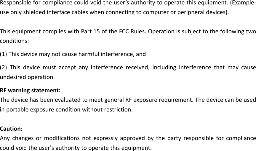 Responsibleforcompliancecouldvoidtheuser’sauthoritytooperatethisequipment.(Example‐useonlyshieldedinterfacecableswhenconnectingtocomputerorperipheraldevices).ThisequipmentcomplieswithPart15oftheFCCRules.Operationissubjecttothefollowingtwoconditions:(1)Thisdevicemaynotcauseharmfulinterference,and(2)Thisdevicemustacceptanyinterferencereceived,includinginterferencethatmaycauseundesiredoperation.RFwarningstatement:ThedevicehasbeenevaluatedtomeetgeneralRFexposurerequirement.Thedevicecanbeusedinportableexposureconditionwithoutrestriction.Caution:Anychangesormodificationsnotexpresslyapprovedbythepartyresponsibleforcompliancecouldvoidtheuser&apos;sauthoritytooperatethisequipment.