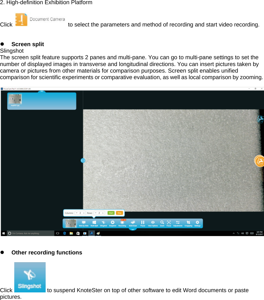 2. High-definition Exhibition Platform  Click   to select the parameters and method of recording and start video recording.    Screen split Slingshot The screen split feature supports 2 panes and multi-pane. You can go to multi-pane settings to set the number of displayed images in transverse and longitudinal directions. You can insert pictures taken by camera or pictures from other materials for comparison purposes. Screen split enables unified comparison for scientific experiments or comparative evaluation, as well as local comparison by zooming.      Other recording functions  Click   to suspend KnoteSter on top of other software to edit Word documents or paste pictures.    