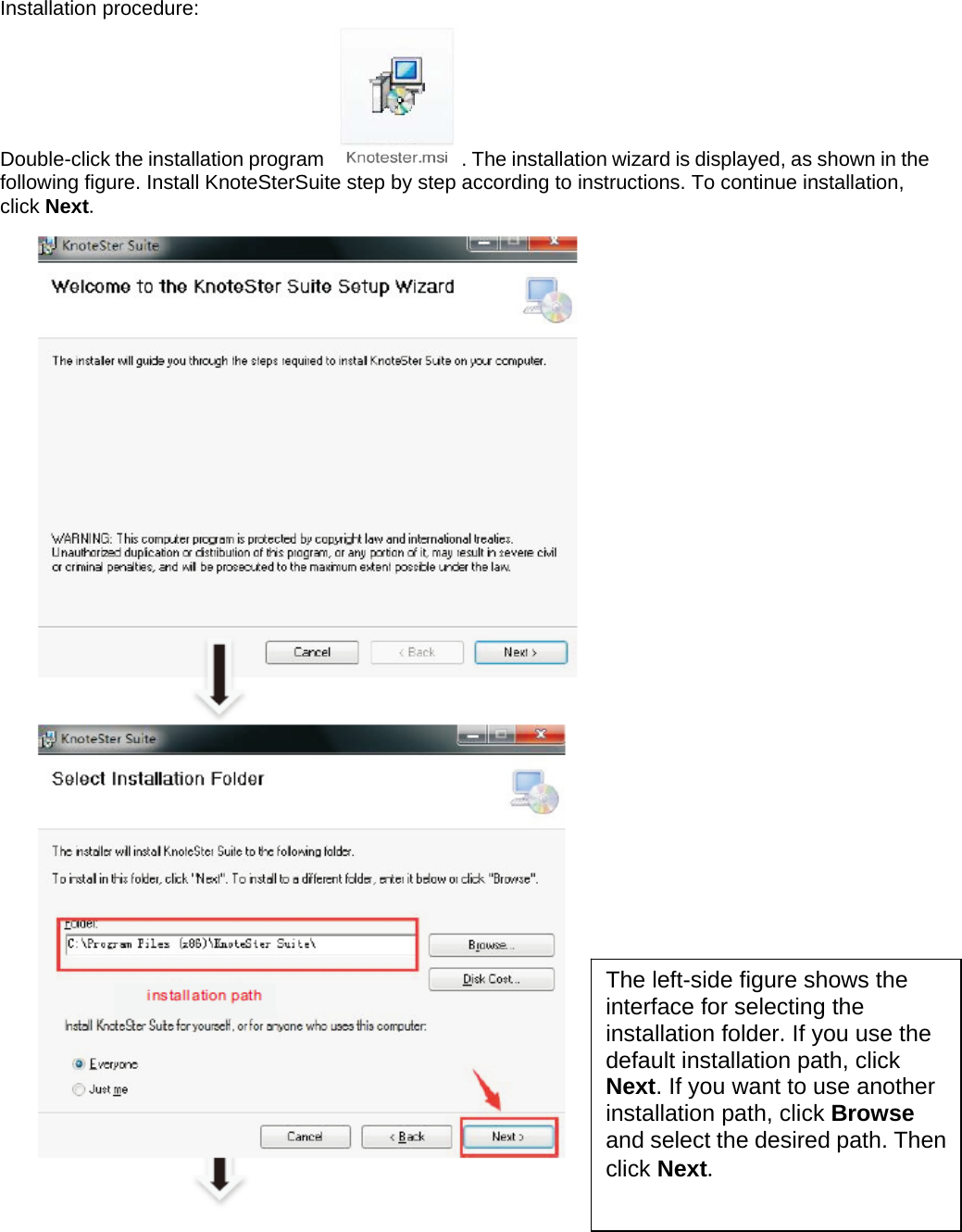  Installation procedure: Double-click the installation program  . The installation wizard is displayed, as shown in the following figure. Install KnoteSterSuite step by step according to instructions. To continue installation, click Next.     The left-side figure shows the interface for selecting the installation folder. If you use the default installation path, click Next. If you want to use another installation path, click Browse and select the desired path. Then click Next.  